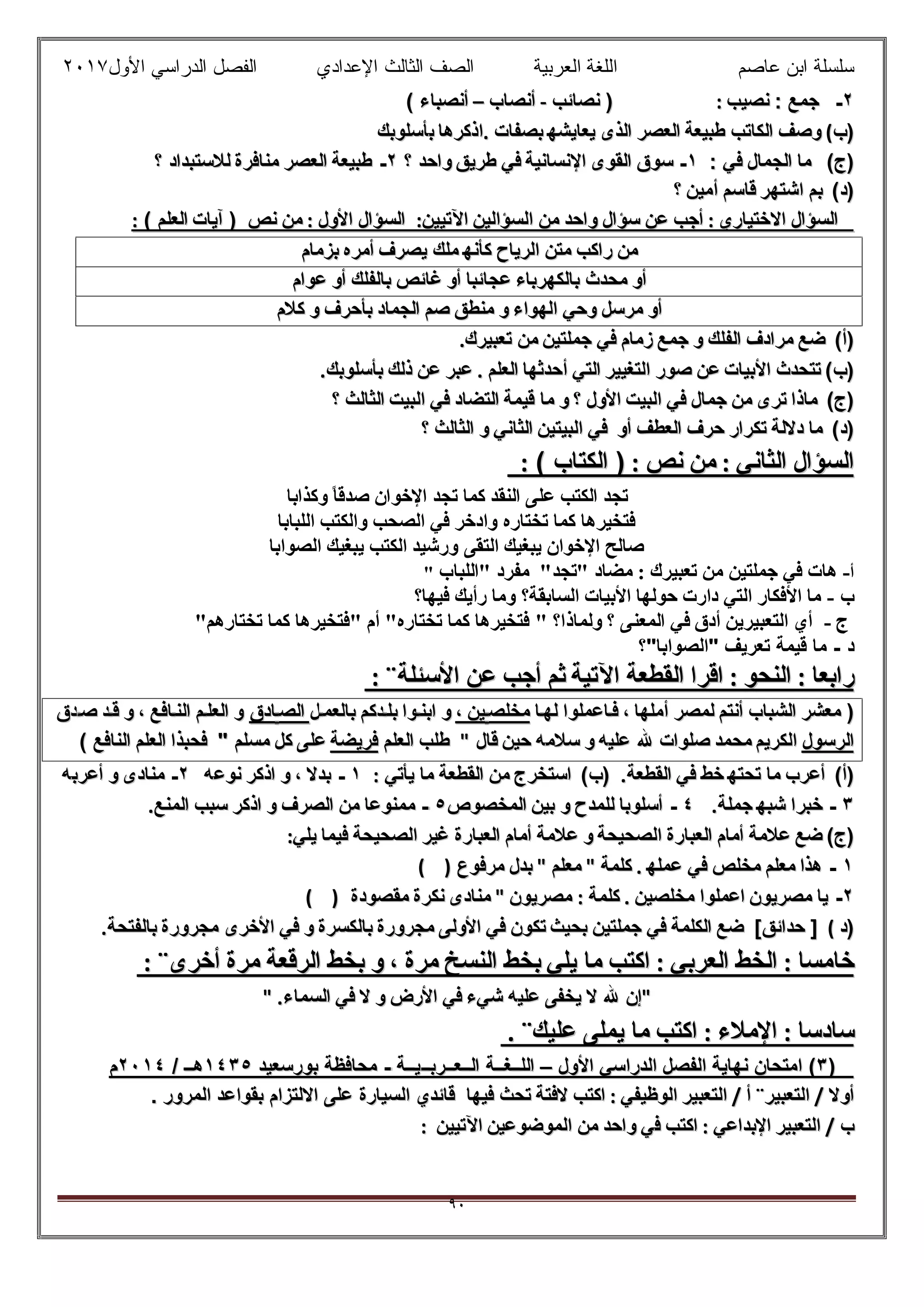 ‫ﻋﺎﺻم‬ ‫اﺑن‬ ‫ﺳﻠﺳﻠﺔ‬‫اﻟﻌرﺑﯾﺔ‬ ‫اﻟﻠﻐﺔ‬‫اﻟﺛﺎ‬ ‫اﻟﺻف‬‫ﻟث‬‫اﻷول‬ ‫اﻟدراﺳﻲ‬ ‫اﻟﻔﺻل‬ ‫اﻹﻋدادي‬٢٠١٧
٩٠
٢٢--‫ﺟﻣﻊ‬‫ﺟﻣﻊ‬::‫ﻧﺻﯾب‬‫ﻧﺻﯾب‬::))‫ﻧﺻﺎﺋب‬‫ﻧﺻﺎﺋب‬--‫أﻧﺻﺎب‬‫أﻧﺻﺎب‬––‫أﻧﺻﺑﺎء‬‫أﻧﺻﺑﺎء‬((
))‫ب‬‫ب‬((‫وﺻف‬‫وﺻف‬‫اﻟﻛﺎﺗب‬‫اﻟﻛﺎﺗب‬‫طﺑﯾﻌﺔ‬‫طﺑﯾﻌﺔ‬‫اﻟﻌﺻر‬‫اﻟﻌﺻر‬‫اﻟذى‬‫اﻟذى‬‫ﯾﻌﺎﯾﺷﮭ‬‫ﯾﻌﺎﯾﺷﮭ‬‫ﺑﺻﻔﺎت‬‫ﺑﺻﻔﺎت‬..‫اذﻛرھﺎ‬‫اذﻛرھﺎ‬‫ﺑ‬‫ﺑ‬‫ﺄ‬‫ﺄ‬‫ﺳﻠوﺑك‬‫ﺳﻠوﺑك‬
))‫ج‬‫ج‬((‫ﻣﺎ‬‫ﻣﺎ‬‫اﻟﺟﻣﺎل‬‫اﻟﺟﻣﺎل‬‫ﻓﻲ‬‫ﻓﻲ‬::١١--‫ﺳوق‬‫ﺳوق‬‫اﻟﻘوى‬‫اﻟﻘوى‬‫اﻹﻧﺳﺎﻧﯾﺔ‬‫اﻹﻧﺳﺎﻧﯾﺔ‬‫ﻓﻲ‬‫ﻓﻲ‬‫طرﯾق‬‫طرﯾق‬‫واﺣد‬‫واﺣد‬‫؟‬‫؟‬٢٢--‫طﺑﯾﻌﺔ‬‫طﺑﯾﻌﺔ‬‫اﻟﻌﺻر‬‫اﻟﻌﺻر‬‫ﻣﻧﺎﻓرة‬‫ﻣﻧﺎﻓرة‬‫ﻟﻼﺳﺗﺑداد‬‫ﻟﻼﺳﺗﺑداد‬‫؟‬‫؟‬
))‫د‬‫د‬((‫ﺑم‬‫ﺑم‬‫اﺷﺗﮭر‬‫اﺷﺗﮭر‬‫ﻗﺎﺳم‬‫ﻗﺎﺳم‬‫أﻣﯾن‬‫أﻣﯾن‬‫؟‬‫؟‬
‫اﻟﺳؤال‬‫اﻟﺳؤال‬‫اﻻﺧﺗﯾﺎري‬‫اﻻﺧﺗﯾﺎري‬::‫أﺟب‬‫أﺟب‬‫ﻋن‬‫ﻋن‬‫ﺳؤال‬‫ﺳؤال‬‫واﺣد‬‫واﺣد‬‫ﻣن‬‫ﻣن‬‫اﻟﺳؤاﻟﯾن‬‫اﻟﺳؤاﻟﯾن‬‫اﻵﺗﯾﯾن‬‫اﻵﺗﯾﯾن‬::‫اﻟﺳؤال‬‫اﻟﺳؤال‬‫اﻷول‬‫اﻷول‬::‫ﻣن‬‫ﻣن‬‫ﻧص‬‫ﻧص‬))‫آﯾﺎت‬‫آﯾﺎت‬‫اﻟﻌﻠم‬‫اﻟﻌﻠم‬((::
‫ﻣن‬‫ﻣن‬‫راﻛب‬‫راﻛب‬‫ﻣﺗن‬‫ﻣﺗن‬‫اﻟرﯾﺎح‬‫اﻟرﯾﺎح‬‫ﻛﺄﻧﮭ‬‫ﻛﺄﻧﮭ‬‫ﻣﻠك‬‫ﻣﻠك‬‫ﯾﺻرف‬‫ﯾﺻرف‬‫أﻣره‬‫أﻣره‬‫ﺑزﻣﺎم‬‫ﺑزﻣﺎم‬
‫أو‬‫أو‬‫ﻣﺣدث‬‫ﻣﺣدث‬‫ﺑﺎﻟﻛﮭرﺑﺎء‬‫ﺑﺎﻟﻛﮭرﺑﺎء‬‫ﻋﺟﺎﺋﺑﺎ‬‫ﻋﺟﺎﺋﺑﺎ‬‫أو‬‫أو‬‫ﻏﺎﺋص‬‫ﻏﺎﺋص‬‫ﺑﺎﻟﻔﻠك‬‫ﺑﺎﻟﻔﻠك‬‫أو‬‫أو‬‫ﻋوام‬‫ﻋوام‬
‫أو‬‫أو‬‫ﻣرﺳل‬‫ﻣرﺳل‬‫وﺣﻲ‬‫وﺣﻲ‬‫اﻟﮭواء‬‫اﻟﮭواء‬‫و‬‫و‬‫ﻣﻧطق‬‫ﻣﻧطق‬‫ﺻم‬‫ﺻم‬‫اﻟﺟﻣﺎد‬‫اﻟﺟﻣﺎد‬‫ﺑﺄﺣرف‬‫ﺑﺄﺣرف‬‫و‬‫و‬‫ﻛﻼم‬‫ﻛﻼم‬
))‫أ‬‫أ‬((‫ﺿﻊ‬‫ﺿﻊ‬‫ﻣرادف‬‫ﻣرادف‬‫اﻟﻔﻠك‬‫اﻟﻔﻠك‬‫و‬‫و‬‫ﺟﻣﻊ‬‫ﺟﻣﻊ‬‫زﻣﺎم‬‫زﻣﺎم‬‫ﻓﻲ‬‫ﻓﻲ‬‫ﺟﻣﻠﺗﯾن‬‫ﺟﻣﻠﺗﯾن‬‫ﻣن‬‫ﻣن‬‫ﺗﻌﺑﯾرك‬‫ﺗﻌﺑﯾرك‬..
))‫ب‬‫ب‬((‫ﺗﺗﺣدث‬‫ﺗﺗﺣدث‬‫اﻷﺑﯾﺎت‬‫اﻷﺑﯾﺎت‬‫ﻋن‬‫ﻋن‬‫ﺻور‬‫ﺻور‬‫اﻟﺗﻐﯾﯾر‬‫اﻟﺗﻐﯾﯾر‬‫اﻟﺗﻲ‬‫اﻟﺗﻲ‬‫أﺣدﺛﮭﺎ‬‫أﺣدﺛﮭﺎ‬‫اﻟﻌﻠم‬‫اﻟﻌﻠم‬..‫ﻋﺑر‬‫ﻋﺑر‬‫ﻋن‬‫ﻋن‬‫ذﻟك‬‫ذﻟك‬‫ﺑﺄﺳﻠوﺑك‬‫ﺑﺄﺳﻠوﺑك‬..
))‫ج‬‫ج‬((‫ﻣﺎذا‬‫ﻣﺎذا‬‫ﺗرى‬‫ﺗرى‬‫ﻣن‬‫ﻣن‬‫ﺟﻣﺎل‬‫ﺟﻣﺎل‬‫ﻓﻲ‬‫ﻓﻲ‬‫اﻟﺑﯾت‬‫اﻟﺑﯾت‬‫اﻷول‬‫اﻷول‬‫؟‬‫؟‬‫و‬‫و‬‫ﻣﺎ‬‫ﻣﺎ‬‫ﻗﯾﻣﺔ‬‫ﻗﯾﻣﺔ‬‫اﻟﺗﺿﺎد‬‫اﻟﺗﺿﺎد‬‫ﻓﻲ‬‫ﻓﻲ‬‫اﻟﺑﯾت‬‫اﻟﺑﯾت‬‫اﻟﺛﺎﻟث‬‫اﻟﺛﺎﻟث‬‫؟‬‫؟‬
))‫د‬‫د‬((‫ﻣﺎ‬‫ﻣﺎ‬‫دﻻﻟﺔ‬‫دﻻﻟﺔ‬‫ﺗﻛرار‬‫ﺗﻛرار‬‫ﺣرف‬‫ﺣرف‬‫اﻟﻌطف‬‫اﻟﻌطف‬‫أو‬‫أو‬‫ﻓﻲ‬‫ﻓﻲ‬‫اﻟﺑﯾﺗﯾن‬‫اﻟﺑﯾﺗﯾن‬‫اﻟﺛﺎﻧﻲ‬‫اﻟﺛﺎﻧﻲ‬‫و‬‫و‬‫اﻟﺛﺎﻟث‬‫اﻟﺛﺎﻟث‬‫؟‬‫؟‬
‫اﻟﺳؤال‬‫اﻟﺳؤال‬‫اﻟﺛﺎﻧﻲ‬‫اﻟﺛﺎﻧﻲ‬::‫ﻣن‬‫ﻣن‬‫ﻧص‬‫ﻧص‬::))‫اﻟﻛﺗﺎب‬‫اﻟﻛﺗﺎب‬((::
‫ﺻﺪ‬ ‫اﻹﺧﻮان‬ ‫ﺗﺠﺪ‬ ‫ﻛﻤﺎ‬ ‫اﻟﻨﻘﺪ‬ ‫ﻋﻠﻰ‬ ‫اﻟﻜﺘﺐ‬ ‫ﺗﺠﺪ‬‫وﻛﺬاﺑﺎ‬ ً‫ﺎ‬‫ﻗ‬
‫اﻟﻠﺒﺎﺑﺎ‬ ‫واﻟﻜﺘﺐ‬ ‫اﻟﺼﺤﺐ‬ ‫ﻓﻲ‬ ‫وادﺧﺮ‬ ‫ﺗﺨﺘﺎره‬ ‫ﻛﻤﺎ‬ ‫ﻓﺘﺨﯿﺮھﺎ‬
‫اﻟﺼﻮاﺑﺎ‬ ‫ﯾﺒﻐﯿﻚ‬ ‫اﻟﻜﺘﺐ‬ ‫ورﺷﯿﺪ‬ ‫اﻟﺘﻘﻰ‬ ‫ﯾﺒﻐﯿﻚ‬ ‫اﻹﺧﻮان‬ ‫ﺻﺎﻟﺢ‬
" ‫أ‬-‫ﺗﻌﺒﯿﺮك‬ ‫ﻣﻦ‬ ‫ﺟﻤﻠﺘﯿﻦ‬ ‫ﻓﻲ‬ ‫ھﺎت‬:‫"اﻟﻠﺒﺎب‬ ‫ﻣﻔﺮد‬ "‫"ﺗﺠﺪ‬ ‫ﻣﻀﺎد‬
‫ب‬-‫ﻓﯿﮭﺎ؟‬ ‫رأﯾﻚ‬ ‫وﻣﺎ‬ ‫اﻟﺴﺎﺑﻘﺔ؟‬ ‫اﻷﺑﯿﺎت‬ ‫ﺣﻮﻟﮭﺎ‬ ‫دارت‬ ‫اﻟﺘﻲ‬ ‫اﻷﻓﻜﺎر‬ ‫ﻣﺎ‬
" ‫ج‬-‫أدق‬ ‫اﻟﺘﻌﺒﯿﺮﯾﻦ‬ ‫أي‬‫وﻟﻤﺎذا؟‬ ‫؟‬ ‫اﻟﻤﻌﻨﻰ‬ ‫ﻓﻲ‬"‫ﺗﺨﺘﺎرھﻢ‬ ‫ﻛﻤﺎ‬ ‫"ﻓﺘﺨﯿﺮھﺎ‬ ‫أم‬ "‫ﺗﺨﺘﺎره‬ ‫ﻛﻤﺎ‬ ‫ﻓﺘﺨﯿﺮھﺎ‬
‫د‬-‫"اﻟﺻواﺑﺎ"؟‬ ‫ﺗﻌرﯾف‬ ‫ﻗﯾﻣﺔ‬ ‫ﻣﺎ‬
‫راﺑﻌﺎ‬‫راﺑﻌﺎ‬::‫اﻟﻧﺣو‬‫اﻟﻧﺣو‬::‫اﻗرا‬‫اﻗرا‬‫اﻟﻘطﻌﺔ‬‫اﻟﻘطﻌﺔ‬‫اﻵﺗﯾﺔ‬‫اﻵﺗﯾﺔ‬‫ﺛم‬‫ﺛم‬‫أﺟب‬‫أﺟب‬‫ﻋن‬‫ﻋن‬‫اﻷﺳﺋﻠﺔ‬‫اﻷﺳﺋﻠﺔ‬:: ¨¨
))‫ﻣﻌﺷر‬‫ﻣﻌﺷر‬‫اﻟﺷﺑﺎب‬‫اﻟﺷﺑﺎب‬‫أﻧﺗم‬‫أﻧﺗم‬‫ﻟﻣﺻر‬‫ﻟﻣﺻر‬‫أﻣﻠﮭﺎ‬‫أﻣﻠﮭﺎ‬،،‫ﺎﻋﻣﻠوا‬‫ﻓ‬‫ﺎﻋﻣﻠوا‬‫ﻓ‬‫ﺎ‬‫ﻟﮭ‬‫ﺎ‬‫ﻟﮭ‬‫ﯾن‬‫ﻣﺧﻠﺻ‬‫ﯾن‬‫ﻣﺧﻠﺻ‬،،‫و‬‫و‬‫وا‬‫اﺑﻧ‬‫وا‬‫اﺑﻧ‬‫دﻛم‬‫ﺑﻠ‬‫دﻛم‬‫ﺑﻠ‬‫ل‬‫ﺑﺎﻟﻌﻣ‬‫ل‬‫ﺑﺎﻟﻌﻣ‬‫ﺎدق‬‫اﻟﺻ‬‫ﺎدق‬‫اﻟﺻ‬‫و‬‫و‬‫م‬‫اﻟﻌﻠ‬‫م‬‫اﻟﻌﻠ‬‫ﺎﻓﻊ‬‫اﻟﻧ‬‫ﺎﻓﻊ‬‫اﻟﻧ‬،،‫و‬‫و‬‫د‬‫ﻗ‬‫د‬‫ﻗ‬‫ﺻ‬‫ﺻ‬‫دق‬‫دق‬
‫اﻟرﺳول‬‫اﻟرﺳول‬‫اﻟﻛرﯾم‬‫اﻟﻛرﯾم‬‫ﻣﺣﻣد‬‫ﻣﺣﻣد‬‫ﺻﻠوات‬‫ﺻﻠوات‬‫ﷲ‬‫ﷲ‬‫ﻋﻠﯾ‬‫ﻋﻠﯾ‬‫ﮫ‬‫ﮫ‬‫و‬‫و‬‫ﺳﻼﻣ‬‫ﺳﻼﻣ‬‫ﮫ‬‫ﮫ‬‫ﺣﯾن‬‫ﺣﯾن‬‫ﻗﺎل‬‫ﻗﺎل‬""‫طﻠب‬‫طﻠب‬‫اﻟﻌﻠم‬‫اﻟﻌﻠم‬‫ﻓرﯾﺿﺔ‬‫ﻓرﯾﺿﺔ‬‫ﻋﻠﻰ‬‫ﻋﻠﻰ‬‫ﻛل‬‫ﻛل‬‫ﻣﺳﻠم‬‫ﻣﺳﻠم‬""‫ﻓﺣﺑذا‬‫ﻓﺣﺑذا‬‫اﻟﻌﻠم‬‫اﻟﻌﻠم‬‫اﻟﻧﺎﻓﻊ‬‫اﻟﻧﺎﻓﻊ‬((
))‫أ‬‫أ‬((‫أﻋرب‬‫أﻋرب‬‫ﻣﺎ‬‫ﻣﺎ‬‫ﺗﺣﺗﮭ‬‫ﺗﺣﺗﮭ‬‫ﺧط‬‫ﺧط‬‫ﻓﻲ‬‫ﻓﻲ‬‫اﻟﻘطﻌﺔ‬‫اﻟﻘطﻌﺔ‬..))‫ب‬‫ب‬((‫اﺳﺗﺧرج‬‫اﺳﺗﺧرج‬‫ﻣن‬‫ﻣن‬‫اﻟﻘطﻌﺔ‬‫اﻟﻘطﻌﺔ‬‫ﻣﺎ‬‫ﻣﺎ‬‫ﯾﺄﺗﻲ‬‫ﯾﺄﺗﻲ‬::١١--‫ﺑدﻻ‬‫ﺑدﻻ‬،،‫و‬‫و‬‫اذﻛر‬‫اذﻛر‬‫ﻧوﻋ‬‫ﻧوﻋ‬‫ﮫ‬‫ﮫ‬٢٢--‫ﻣﻧﺎدى‬‫ﻣﻧﺎدى‬‫و‬‫و‬‫أﻋرﺑ‬‫أﻋرﺑ‬‫ﮫ‬‫ﮫ‬
٣٣--‫ﺧﺑرا‬‫ﺧﺑرا‬‫ﺷﺑﮭ‬‫ﺷﺑﮭ‬‫ﺟﻣﻠﺔ‬‫ﺟﻣﻠﺔ‬..٤٤--‫أﺳﻠوﺑﺎ‬‫أﺳﻠوﺑﺎ‬‫ﻟﻠﻣد‬‫ﻟﻠﻣد‬‫ح‬‫ح‬‫و‬‫و‬‫ﺑﯾن‬‫ﺑﯾن‬‫اﻟﻣﺧﺻوص‬‫اﻟﻣﺧﺻوص‬٥٥--‫ﻣﻣﻧوﻋﺎ‬‫ﻣﻣﻧوﻋﺎ‬‫ﻣن‬‫ﻣن‬‫اﻟﺻرف‬‫اﻟﺻرف‬‫و‬‫و‬‫اذﻛر‬‫اذﻛر‬‫ﺳﺑب‬‫ﺳﺑب‬‫اﻟﻣﻧﻊ‬‫اﻟﻣﻧﻊ‬..
))‫ج‬‫ج‬((‫ﺿﻊ‬‫ﺿﻊ‬‫ﻋﻼﻣﺔ‬‫ﻋﻼﻣﺔ‬‫أﻣﺎم‬‫أﻣﺎم‬‫اﻟﻌﺑﺎرة‬‫اﻟﻌﺑﺎرة‬‫اﻟﺻﺣﯾﺣﺔ‬‫اﻟﺻﺣﯾﺣﺔ‬‫و‬‫و‬‫ﻋﻼﻣﺔ‬‫ﻋﻼﻣﺔ‬‫أﻣﺎم‬‫أﻣﺎم‬‫اﻟﻌﺑﺎرة‬‫اﻟﻌﺑﺎرة‬‫ﻏﯾر‬‫ﻏﯾر‬‫اﻟﺻﺣﯾﺣﺔ‬‫اﻟﺻﺣﯾﺣﺔ‬‫ﻓﯾﻣﺎ‬‫ﻓﯾﻣﺎ‬‫ﯾﻠﻲ‬‫ﯾﻠﻲ‬::
١١--‫ھذا‬‫ھذا‬‫ﻣﻌﻠم‬‫ﻣﻌﻠم‬‫ﻣﺧﻠص‬‫ﻣﺧﻠص‬‫ﻓﻲ‬‫ﻓﻲ‬‫ﻋﻣﻠﮭ‬‫ﻋﻣﻠﮭ‬..‫ﻛﻠﻣﺔ‬‫ﻛﻠﻣﺔ‬""‫ﻣﻌﻠم‬‫ﻣﻌﻠم‬""‫ﺑدل‬‫ﺑدل‬‫ﻣرﻓوع‬‫ﻣرﻓوع‬(( ))
٢٢--‫ﯾﺎ‬‫ﯾﺎ‬‫ﻣﺻرﯾون‬‫ﻣﺻرﯾون‬‫اﻋﻣﻠوا‬‫اﻋﻣﻠوا‬‫ﻣﺧﻠﺻﯾن‬‫ﻣﺧﻠﺻﯾن‬..‫ﻛﻠﻣﺔ‬‫ﻛﻠﻣﺔ‬::‫ﻣﺻرﯾون‬‫ﻣﺻرﯾون‬""‫ﻣﻧﺎدى‬‫ﻣﻧﺎدى‬‫ﻧﻛرة‬‫ﻧﻛرة‬‫ﻣﻘﺻودة‬‫ﻣﻘﺻودة‬(( ))
))‫د‬‫د‬((]]‫ﺣداﺋق‬‫ﺣداﺋق‬[[‫ﺿﻊ‬‫ﺿﻊ‬‫اﻟﻛﻠﻣﺔ‬‫اﻟﻛﻠﻣﺔ‬‫ﻓﻲ‬‫ﻓﻲ‬‫ﺟﻣﻠﺗﯾن‬‫ﺟﻣﻠﺗﯾن‬‫ﺑﺣﯾث‬‫ﺑﺣﯾث‬‫ﺗﻛون‬‫ﺗﻛون‬‫ﻓﻲ‬‫ﻓﻲ‬‫اﻷوﻟﻰ‬‫اﻷوﻟﻰ‬‫ﻣﺟرورة‬‫ﻣﺟرورة‬‫ﺑﺎﻟﻛﺳرة‬‫ﺑﺎﻟﻛﺳرة‬‫و‬‫و‬‫ﻓﻲ‬‫ﻓﻲ‬‫اﻷﺧرى‬‫اﻷﺧرى‬‫ﻣﺟرورة‬‫ﻣﺟرورة‬‫ﺑﺎﻟﻔﺗﺣﺔ‬‫ﺑﺎﻟﻔﺗﺣﺔ‬..
‫ﺧﺎﻣﺳﺎ‬‫ﺧﺎﻣﺳﺎ‬::‫اﻟﺧط‬‫اﻟﺧط‬‫اﻟﻌرﺑﻲ‬‫اﻟﻌرﺑﻲ‬::‫اﻛﺗب‬‫اﻛﺗب‬‫ﻣﺎ‬‫ﻣﺎ‬‫ﯾﻠﻲ‬‫ﯾﻠﻲ‬‫ﺑﺧط‬‫ﺑﺧط‬‫اﻟﻧﺳﺦ‬‫اﻟﻧﺳﺦ‬‫ﻣرة‬‫ﻣرة‬،،‫و‬‫و‬‫ﺑﺧط‬‫ﺑﺧط‬‫اﻟرﻗﻌﺔ‬‫اﻟرﻗﻌﺔ‬‫ﻣرة‬‫ﻣرة‬‫أﺧرى‬‫أﺧرى‬:: ¨¨
""‫إن‬‫إن‬‫ﷲ‬‫ﷲ‬‫ﻻ‬‫ﻻ‬‫ﯾﺧﻔﻰ‬‫ﯾﺧﻔﻰ‬‫ﻋﻠﯾ‬‫ﻋﻠﯾ‬‫ﮫ‬‫ﮫ‬‫ﺷﻲء‬‫ﺷﻲء‬‫ﻓﻲ‬‫ﻓﻲ‬‫اﻷرض‬‫اﻷرض‬‫و‬‫و‬‫ﻻ‬‫ﻻ‬‫ﻓﻲ‬‫ﻓﻲ‬‫اﻟﺳﻣﺎء‬‫اﻟﺳﻣﺎء‬"" ..
‫ﺳﺎدﺳﺎ‬‫ﺳﺎدﺳﺎ‬::‫اﻹﻣﻼء‬‫اﻹﻣﻼء‬::‫اﻛﺗب‬‫اﻛﺗب‬‫ﻣﺎ‬‫ﻣﺎ‬‫ﯾﻣﻠﻰ‬‫ﯾﻣﻠﻰ‬‫ﻋﻠﯾك‬‫ﻋﻠﯾك‬.. ¨¨
))٣٣((‫اﻷول‬ ‫اﻟدراﺳﻲ‬ ‫اﻟﻔﺻل‬ ‫ﻧﮭﺎﯾﺔ‬ ‫اﻣﺗﺣﺎن‬‫اﻷول‬ ‫اﻟدراﺳﻲ‬ ‫اﻟﻔﺻل‬ ‫ﻧﮭﺎﯾﺔ‬ ‫اﻣﺗﺣﺎن‬––‫اﻟــﻌــرﺑــ‬ ‫اﻟﻠــﻐــﺔ‬‫اﻟــﻌــرﺑــ‬ ‫اﻟﻠــﻐــﺔ‬‫ﯾــﺔ‬‫ﯾــﺔ‬--‫ﺑورﺳﻌﯾد‬ ‫ﻣﺣﺎﻓظﺔ‬‫ﺑورﺳﻌﯾد‬ ‫ﻣﺣﺎﻓظﺔ‬١٤٣٥١٤٣٥/ ‫ھــ‬/ ‫ھــ‬٢٠١٤٢٠١٤‫م‬‫م‬
‫أوﻻ‬‫أوﻻ‬//‫اﻟﺗﻌﺑﯾر‬‫اﻟﺗﻌﺑﯾر‬¨¨‫أ‬‫أ‬//‫اﻟﺗﻌﺑﯾر‬‫اﻟﺗﻌﺑﯾر‬‫اﻟوظﯾﻔﻲ‬‫اﻟوظﯾﻔﻲ‬::‫اﻛﺗب‬‫اﻛﺗب‬‫ﻻﻓﺗﺔ‬‫ﻻﻓﺗﺔ‬‫ﺗﺣث‬‫ﺗﺣث‬‫ﻓﯾﮭﺎ‬‫ﻓﯾﮭﺎ‬. ‫اﻟﻣرور‬ ‫ﺑﻘواﻋد‬ ‫اﻻﻟﺗزام‬ ‫ﻋﻠﻰ‬ ‫اﻟﺳﯾﺎرة‬ ‫ﻗﺎﺋدي‬. ‫اﻟﻣرور‬ ‫ﺑﻘواﻋد‬ ‫اﻻﻟﺗزام‬ ‫ﻋﻠﻰ‬ ‫اﻟﺳﯾﺎرة‬ ‫ﻗﺎﺋدي‬
‫ب‬‫ب‬//‫اﻟﺗﻌﺑﯾر‬‫اﻟﺗﻌﺑﯾر‬‫اﻹﺑداﻋﻲ‬‫اﻹﺑداﻋﻲ‬::‫اﻛﺗب‬‫اﻛﺗب‬‫ﻓ‬‫ﻓ‬‫ﻲ‬‫ﻲ‬‫واﺣد‬‫واﺣد‬‫ﻣن‬‫ﻣن‬‫اﻟﻣوﺿوﻋﯾن‬‫اﻟﻣوﺿوﻋﯾن‬‫اﻵﺗﯾﯾن‬‫اﻵﺗﯾﯾن‬::
 