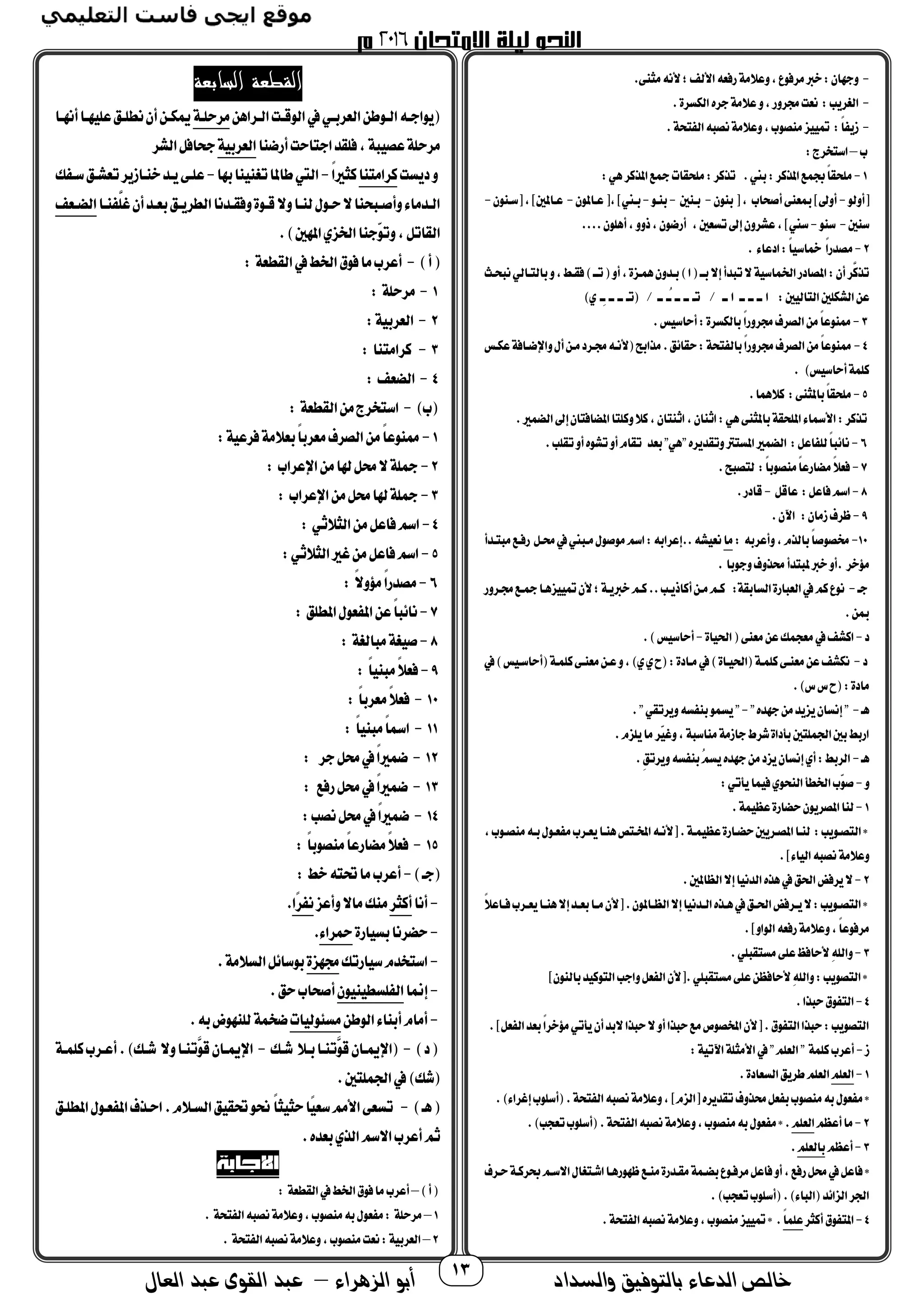 ‫والسداد‬ ‫بالتوفيق‬ ‫الدعاء‬ ‫خالص‬‫أ‬‫الزهراء‬ ‫بو‬–‫العال‬ ‫عبد‬ ‫القوى‬ ‫عبد‬ 13
-.‫مثنى‬‫ألنه‬‫؛‬‫األلف‬‫حفعه‬‫تعالمة‬،‫مرفوع‬‫خرب‬:‫تجهان‬
-.‫الجمسرة‬‫جره‬‫عالمة‬‫ت‬،‫برتح‬‫نعت‬ :‫الغريب‬
-‫منصو‬‫ز‬ ‫مت‬ :‫ا‬‫ا‬ ‫زي‬.‫تحة‬ ‫ال‬‫نصبه‬‫تعالمة‬،‫ب‬
‫ب‬–:‫استخرج‬
1-.‫مين‬:‫املذمر‬‫ك‬ ‫جب‬‫ا‬‫ا‬‫ملحق‬:‫هي‬‫املذمر‬‫مجك‬‫ملحقام‬:‫تذمر‬
‫[أتلو‬-‫منون‬[، ‫أصحاب‬‫مبعنى‬]‫أتىل‬-‫مـنحب‬-‫منـو‬-‫عـاملون‬[،]‫مـين‬-‫[سـنون‬،]‫عـاملحب‬-
‫سنحب‬-‫سنو‬-.‫أهلون‬،‫ذتت‬،‫أحضون‬ ،‫تسعحب‬‫إىل‬‫عشرتن‬،]‫سين‬...
2-. ‫ادعا‬:‫ا‬‫ا‬ ‫مخاس‬ ‫ا‬‫ا‬‫مصدح‬
‫نبحـو‬‫مالتـالي‬‫ت‬،‫فقـط‬)‫تــ‬ ‫أت‬،‫ـزة‬ ‫ه‬‫مـدتن‬)‫ا‬ ‫مــ‬‫إال‬‫تبدأ‬‫ال‬‫ة‬ ‫اس‬ ‫اخل‬‫املصادح‬:‫أن‬‫َّر‬‫تذم‬
:‫حب‬ ‫التال‬‫الشجملحب‬‫عن‬)‫ي‬ ‫ِـ‬‫ـ‬ ‫ــ‬ ‫ــ‬ ‫تـ‬ / ‫ــ‬ ‫ُـ‬‫ـ‬ ‫ــ‬ ‫ــ‬ ‫تـ‬ / ‫ــ‬ ‫ا‬ ‫ــ‬ ‫ــ‬ ‫ــ‬ ‫ا‬
3-‫الصرف‬‫من‬‫ا‬‫ا‬‫ممنوع‬.‫س‬ ‫أحاس‬:‫مالجمسرة‬ ‫ا‬‫ا‬‫برتح‬
4-‫عجمـس‬‫تاضضـافة‬ ‫أ‬‫مـن‬‫بـرد‬‫ألنـه‬ ‫مذام‬.‫حقائق‬:‫تحة‬ ‫مال‬‫ا‬‫ا‬‫برتح‬‫الصرف‬‫من‬‫ا‬‫ا‬‫ممنوع‬
. )‫س‬ ‫أحاس‬‫ة‬ ‫مل‬
5-.‫ا‬ ‫ماله‬ :‫ماملثنى‬‫ا‬‫ا‬‫ملحق‬
.‫ري‬ ‫الض‬‫إىل‬‫املضافتان‬‫تملتا‬‫مال‬،‫اثنتان‬،‫اثنان‬:‫هي‬‫ماملثنى‬‫امللحقة‬ ‫األمسا‬:‫تذمر‬
6-‫نائب‬.‫تقلب‬‫أت‬‫تشوه‬‫أت‬‫تقام‬ ‫معد‬"‫"هي‬‫تتقديره‬‫املسترت‬‫ري‬ ‫الض‬ :‫اعل‬ ‫لل‬‫ا‬‫ا‬
7-. ‫لتصب‬ :‫ا‬‫ا‬‫منصوم‬‫ا‬‫ا‬‫مضاحع‬‫ا‬‫ال‬‫فع‬
8-‫عاقل‬ :‫فاعل‬‫اسم‬-.‫قادح‬
9-.‫اآلن‬ :‫زمان‬‫ظرف‬
10-: ‫تأعرمه‬،‫مالذم‬‫ا‬‫ا‬‫خمصوص‬‫ما‬‫مبتـدأ‬‫حفـك‬ ‫حمـل‬‫يف‬‫مـبين‬ ‫موصو‬‫اسم‬:‫..إعرامه‬‫شه‬ ‫نع‬
. ‫مؤخر‬. ‫تجوما‬‫حمذتف‬‫ملبتدأ‬‫خرب‬‫أت‬
‫جـ‬-‫بـرتح‬‫مجـك‬‫زهـا‬ ‫مت‬‫ألن‬‫؛‬‫خربيـة‬‫مـم‬..‫أماذيـب‬‫مـن‬‫مـم‬ :‫السامقة‬‫العباحة‬‫يف‬‫مم‬‫نوع‬
.‫مبن‬
‫د‬-‫اة‬ ‫احل‬ ‫معنى‬‫عن‬‫ك‬ ‫معج‬‫يف‬‫امشف‬-.)‫س‬ ‫أحاس‬
‫د‬-‫يف‬)‫س‬ ‫أحاسـ‬ ‫ـة‬ ‫مل‬‫معنـى‬‫عـن‬‫ت‬،)‫ي‬‫ي‬‫ح‬ :‫مـادة‬‫يف‬)‫ـاة‬ ‫احل‬ ‫ـة‬ ‫مل‬‫معنـى‬‫عن‬‫نجمشف‬
:‫مادة‬.)‫س‬‫س‬‫ح‬
‫هـ‬-"‫جهده‬‫من‬‫يزيد‬‫إنسان‬"-."‫تيرتقي‬‫سه‬ ‫من‬‫و‬ ‫يس‬"
.‫يلزم‬‫ما‬‫ّر‬‫تغ‬،‫مناسبة‬‫جازمة‬‫شرط‬‫مأداة‬‫لتحب‬ ‫اجل‬‫محب‬‫احمط‬
‫هـ‬-.ِ‫ق‬‫تيرت‬‫سه‬ ‫من‬ُ‫م‬‫يس‬‫جهده‬‫من‬‫يزد‬‫إنسان‬‫أي‬:‫الرمط‬
‫ت‬-:‫يأتي‬‫ا‬ ‫ف‬‫النحوي‬‫اخلطأ‬‫ّب‬‫و‬‫ص‬
1-.‫ة‬ ‫عظ‬‫حضاحة‬‫املصريون‬‫لنا‬
:‫التصـويب‬*،‫ـوب‬‫ـ‬‫منص‬‫ـه‬‫ـ‬‫م‬ ‫عـو‬ ‫م‬‫ـرب‬‫ـ‬‫يع‬‫ـا‬‫ـ‬‫هن‬ ‫املخـت‬‫ـه‬‫ـ‬‫[ألن‬.‫ـة‬‫ـ‬ ‫عظ‬‫حضـاحة‬‫ـريحب‬‫ـ‬‫املص‬‫ـا‬‫ـ‬‫لن‬
.] ‫ا‬ ‫ال‬‫نصبه‬‫تعالمة‬
2-.‫الظاملحب‬‫إال‬‫ا‬ ‫الدن‬‫هذه‬‫يف‬‫احلق‬"‫يرف‬‫ال‬
‫ا‬‫ال‬‫ـاع‬‫ـ‬‫ف‬‫ـرب‬‫ـ‬‫يع‬‫ـا‬‫ـ‬‫هن‬‫إال‬‫ـد‬‫ـ‬‫مع‬‫ـا‬‫ـ‬‫م‬‫[ألن‬.‫ـاملون‬‫ـ‬‫الظ‬‫إال‬‫ا‬ ‫ـدن‬‫ـ‬‫ال‬‫ـذه‬‫ـ‬‫ه‬‫يف‬‫ـق‬‫ـ‬‫احل‬"‫ـرف‬‫ـ‬‫ي‬‫ال‬:‫ـويب‬‫ـ‬‫التص‬*
.]‫الوات‬‫حفعه‬‫تعالمة‬،‫ا‬‫ا‬‫مرفوع‬
3-.‫مستقبلي‬‫على‬‫ألحافظ‬ِ‫هلل‬‫تا‬
]‫مالنون‬‫د‬ ‫التوم‬‫تاجب‬‫عل‬ ‫ال‬‫.[ألن‬‫مستقبلي‬‫على‬‫ألحافظن‬ِ‫هلل‬‫تا‬:‫التصويب‬*
4-.‫حبذا‬ ‫و‬ ‫الت‬
.]‫عل‬ ‫ال‬‫معد‬‫ا‬‫ا‬‫مؤخر‬‫يأتي‬‫أن‬‫المد‬‫حبذا‬‫ال‬‫أت‬‫حبذا‬‫مك‬‫املخصوص‬‫[ألن‬. ‫و‬ ‫الت‬‫حبذا‬:‫التصويب‬
‫ز‬-:‫ة‬ ‫اآلت‬‫األمثلة‬‫يف‬"‫العلم‬" ‫ة‬ ‫مل‬‫أعرب‬
1-‫العلم‬.‫السعادة‬‫طريق‬‫العلم‬
.) ‫إغرا‬‫أسلوب‬ .‫تحة‬ ‫ال‬‫نصبه‬‫تعالمة‬،]‫[الزم‬‫تقديره‬‫حمذتف‬‫عل‬ ‫م‬‫منصوب‬‫مه‬ ‫عو‬ ‫م‬*
2-‫أعظم‬‫ما‬‫العلم‬..)‫تعجب‬‫أسلوب‬ .‫تحة‬ ‫ال‬‫نصبه‬‫تعالمة‬،‫منصوب‬‫مه‬ ‫عو‬ ‫م‬*
3-‫أعظم‬‫مالعلم‬.
‫ظه‬‫منـك‬‫مقـدحة‬‫ة‬ ‫مضـ‬‫مرفـوع‬‫فاعل‬‫أت‬،‫حفك‬‫حمل‬‫يف‬‫فاعل‬*‫حـرف‬‫ثرمـة‬‫االسـم‬ ‫اشـتغا‬‫وحهـا‬
.)‫تعجب‬‫أسلوب‬ .) ‫البا‬ ‫الزائد‬‫اجلر‬
4-‫أمثر‬ ‫و‬ ‫املت‬‫ا‬‫ا‬ ‫عل‬..‫تحة‬ ‫ال‬‫نصبه‬‫تعالمة‬،‫منصوب‬‫ز‬ ‫مت‬*
‫السابعة‬ ‫القطعة‬
‫ـراهن‬‫ـ‬‫ال‬‫ـت‬‫ـ‬‫الوق‬‫يف‬‫ـي‬‫ـ‬‫العرم‬‫ـوطن‬‫ـ‬‫ال‬‫ـه‬‫ـ‬‫يواج‬‫ـة‬‫ـ‬‫مرحل‬‫ـا‬‫ـ‬‫أنه‬‫ـا‬‫ـ‬‫ه‬ ‫عل‬‫ـق‬‫ـ‬‫نطل‬‫أن‬‫ـن‬‫ـ‬‫ميجم‬
‫أحضنا‬‫اجتاحت‬‫فلقد‬،‫بة‬ ‫عص‬‫مرحلة‬‫ة‬ ‫العرم‬‫ا‬‫جحافل‬‫لشر‬
‫ديست‬‫ت‬‫مرامتنا‬‫ا‬‫ا‬‫مثري‬-‫مها‬‫نا‬ ‫تغن‬‫طاملا‬‫اليت‬-‫ك‬ ‫سـ‬‫تعشـق‬‫خنـازير‬‫يـد‬‫علـى‬
‫ـا‬‫ـ‬‫ن‬ َّ‫غل‬‫أن‬‫ـد‬‫ـ‬‫مع‬‫ـق‬‫ـ‬‫الطري‬‫ـدنا‬‫ـ‬‫تفق‬‫ـوة‬‫ـ‬‫ق‬‫تال‬‫ـا‬‫ـ‬‫لن‬ ‫ـو‬‫ـ‬‫ح‬‫ال‬‫ـبحنا‬‫ـ‬‫تأص‬ ‫ـدما‬‫ـ‬‫ال‬‫ـعف‬‫ـ‬‫الض‬
.)‫املهحب‬‫اخلزي‬‫ّجنا‬‫و‬‫تت‬،‫القاتل‬
)‫أ‬-: ‫القطعة‬‫يف‬‫اخلط‬ ‫فو‬‫ما‬‫أعرب‬
1-: ‫مرحلة‬
2-:‫ة‬ ‫العرم‬
3-: ‫مرامتنا‬
4-: ‫الضعف‬
)‫ب‬-: ‫القطعة‬‫من‬‫استخرج‬
1-:‫ة‬ ‫فرع‬‫معالمة‬‫ا‬‫ا‬‫معرم‬‫الصرف‬‫من‬‫ا‬‫ا‬‫ممنوع‬
2-: ‫اضعراب‬‫من‬‫هلا‬‫حمل‬‫ال‬‫مجلة‬
3-: ‫اضعراب‬‫من‬‫حمل‬‫هلا‬‫مجلة‬
4-: ‫الثالثي‬‫من‬‫فاعل‬‫اسم‬
5-:‫الثالثي‬‫غري‬‫من‬‫فاعل‬‫اسم‬
6-‫مؤت‬‫ا‬‫ا‬‫مصدح‬: ‫ا‬‫ال‬
7-: ‫املطلق‬ ‫عو‬ ‫امل‬‫عن‬‫ا‬‫ا‬‫نائب‬
8-: ‫مبالغة‬‫غة‬ ‫ص‬
9-: ‫ا‬‫ا‬ ‫مبن‬‫ا‬‫ال‬‫فع‬
10-: ‫ا‬‫ا‬‫معرم‬‫ا‬‫ال‬‫فع‬
11-: ‫ا‬‫ا‬ ‫مبن‬‫ا‬‫ا‬‫امس‬
12-: ‫جر‬‫حمل‬‫يف‬‫ا‬‫ا‬‫ري‬ ‫ض‬
13-: ‫حفك‬‫حمل‬‫يف‬‫ا‬‫ا‬‫ري‬ ‫ض‬
14-:‫نصب‬‫حمل‬‫يف‬‫ا‬‫ا‬‫ري‬ ‫ض‬
15-‫من‬‫ا‬‫ا‬‫مضاحع‬‫ا‬‫ال‬‫فع‬: ‫ا‬‫ا‬‫صوم‬
)‫جـ‬-: ‫خط‬‫حتته‬‫ما‬‫أعرب‬
-‫أنا‬‫أمثر‬‫تأعز‬‫ماال‬‫منك‬‫ًا‬‫ر‬ ‫ن‬.
-‫احة‬ ‫مس‬‫حضرنا‬‫محرا‬.
-‫احتك‬ ‫س‬‫استخدم‬‫بهزة‬.‫السالمة‬‫موسائل‬
-‫إمنا‬‫ون‬ ‫ن‬ ‫لسط‬ ‫ال‬.‫حق‬‫أصحاب‬
-‫الوطن‬ ‫أمنا‬‫أمام‬‫ام‬ ‫مسئول‬.‫مه‬‫للنهوض‬‫ة‬ ‫ضخ‬
)‫د‬-‫ـك‬‫ـ‬‫ش‬ ‫ـال‬‫ـ‬‫م‬‫ـا‬‫ـ‬‫َّتن‬‫قو‬‫ـان‬‫ـ‬‫اضمي‬-‫ـ‬‫ـ‬‫اضمي‬‫ـة‬‫ـ‬ ‫مل‬‫ـرب‬‫ـ‬‫أع‬.)‫ـك‬‫ـ‬‫ش‬ ‫تال‬‫ـا‬‫ـ‬‫َّتن‬‫قو‬‫ان‬
.‫لتحب‬ ‫اجل‬‫يف‬)‫شك‬
)‫هـ‬-‫املطلـق‬ ‫عـو‬ ‫امل‬‫احـذف‬.‫السـالم‬‫ق‬ ‫حتق‬‫حنو‬‫ا‬‫ا‬‫ث‬ ‫حث‬‫ًا‬‫سع‬‫األمم‬‫تسعى‬
.‫معده‬‫الذي‬‫االسم‬‫أعرب‬‫ثم‬
)‫أ‬–: ‫القطعة‬‫يف‬‫اخلط‬ ‫فو‬‫ما‬‫أعرب‬
1–. ‫تحة‬ ‫ال‬‫نصبه‬‫تعالمة‬،‫منصوب‬‫مه‬ ‫عو‬ ‫م‬: ‫مرحلة‬
2–. ‫تحة‬ ‫ال‬‫نصبه‬‫تعالمة‬،‫منصوب‬‫نعت‬:‫ة‬ ‫العرم‬
 