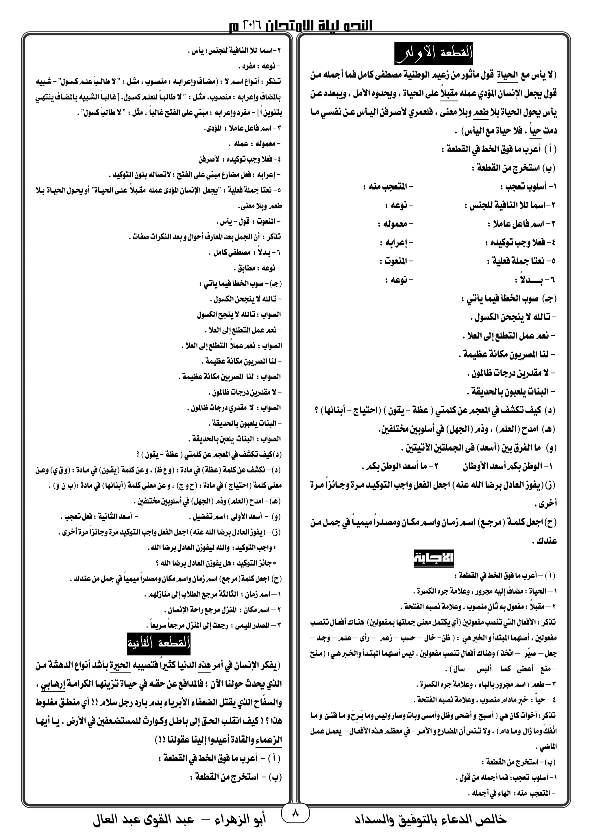 ‫والسداد‬ ‫بالتوفيق‬ ‫الدعاء‬ ‫خالص‬‫أ‬‫الزهراء‬ ‫بو‬–‫العال‬ ‫عبد‬ ‫القوى‬ ‫عبد‬ 8
‫القطعة‬‫األولى‬
‫مك‬‫يأس‬‫ال‬‫اة‬ ‫احل‬‫مـن‬‫أمجله‬‫ا‬ ‫ف‬‫مامل‬‫ى‬ ‫مصط‬‫ة‬ ‫الوطن‬‫م‬ ‫زع‬‫من‬‫مأثوح‬ ‫قو‬
‫له‬ ‫ع‬‫املؤدي‬‫اضنسان‬‫جيعل‬ ‫قو‬‫ا‬‫ال‬‫مقب‬‫عـن‬‫تيبعده‬،‫األمل‬‫تحيدته‬،‫اة‬ ‫احل‬‫على‬
‫مال‬‫اة‬ ‫احل‬ ‫حيو‬‫يأس‬‫طعم‬‫مـا‬‫سـي‬ ‫ن‬‫عـن‬‫ـأس‬ ‫ال‬‫ألصـرفن‬‫ري‬ ‫فلع‬،‫معنى‬‫تمال‬
‫دمت‬‫ا‬‫ا‬ ‫ح‬)‫أس‬ ‫ال‬‫مك‬‫اة‬ ‫ح‬‫فال‬،.
)‫أ‬:‫القطعة‬‫يف‬‫اخلط‬ ‫فو‬‫ما‬‫أعرب‬
)‫ب‬:‫القطعة‬‫من‬‫استخرج‬
1-:‫تعجب‬‫أسلوب‬-:‫منه‬‫املتعجب‬
2-:‫للجنس‬‫ة‬ ‫الناف‬‫لال‬‫امسا‬-:‫نوعه‬
3-:‫عامال‬‫فاعل‬‫اسم‬-:‫وله‬ ‫مع‬
4-:‫ده‬ ‫توم‬‫تجب‬‫فعال‬-:‫إعرامه‬
5-:‫ة‬ ‫فعل‬‫مجلة‬‫نعتا‬-:‫املنعوم‬
6-:‫ا‬‫ال‬‫مـــــد‬-:‫نوعه‬
)‫جـ‬:‫يأتي‬‫ا‬ ‫ف‬‫اخلطأ‬‫صوب‬
-. ‫الجمسو‬‫ينجحن‬‫ال‬‫تاهلل‬
-.‫العال‬‫إىل‬‫التطلك‬‫ل‬ ‫ع‬‫نعم‬
-.‫ة‬ ‫عظ‬‫مجمانة‬‫املصريون‬‫لنا‬
-.‫ظاملون‬‫دحجام‬‫مقدحين‬‫ال‬
-.‫ماحلديقة‬‫يلعبون‬‫البنام‬
)‫د‬‫عظة‬ ‫يت‬ ‫مل‬‫عن‬‫املعجم‬‫يف‬‫تجمشف‬‫ف‬ ‫م‬-)‫يقون‬‫اج‬ ‫احت‬-)‫أمنائها‬‫ك‬
.‫حب‬ ‫خمتل‬‫أسلومحب‬‫يف‬)‫اجلهل‬ ‫تذم‬،)‫العلم‬ ‫امدح‬ )‫هـ‬
‫ت‬).‫تحب‬ ‫اآلت‬‫لتحب‬ ‫اجل‬‫فى‬)‫أسعد‬ ‫محب‬ ‫ر‬ ‫ال‬‫ما‬
1-‫األتطان‬‫أسعد‬‫مجمم‬‫الوطن‬2-.‫مجمم‬‫الوطن‬‫أسعد‬‫ما‬
‫ز‬)‫مـرة‬‫ا‬‫ا‬‫تجـائز‬‫مـرة‬‫ـد‬ ‫التوم‬‫تاجب‬‫عل‬ ‫ال‬‫اجعل‬)‫عنه‬‫اهلل‬‫مرضا‬ ‫العاد‬‫وز‬ ‫ي‬
.‫أخرى‬
‫ح‬)‫مـن‬‫مجـل‬‫يف‬‫ا‬‫ا‬‫ـ‬ ‫م‬‫ا‬‫ا‬‫تمصـدح‬‫مجمـان‬‫تاسـم‬‫زمـان‬‫اسـم‬)‫مرجـك‬ ‫ـة‬ ‫مل‬‫اجعل‬
.‫عندك‬
)‫أ‬–:‫القطعة‬‫يف‬‫اخلط‬ ‫فو‬‫ما‬‫أعرب‬
1–‫الجمس‬‫جره‬‫تعالمة‬،‫برتح‬‫ه‬ ‫إل‬‫مضاف‬:‫اة‬ ‫احل‬.‫رة‬
2–.‫تحة‬ ‫ال‬‫نصبه‬‫تعالمة‬،‫منصوب‬ٍ‫ن‬‫ثا‬‫مه‬ ‫عو‬ ‫م‬:‫ا‬‫ال‬‫مقب‬
‫تنصـب‬ ‫أفعـا‬‫هنـاك‬ )‫عولحب‬ ‫مب‬‫مجلتها‬‫معنى‬‫ل‬ ‫يجمت‬‫أي‬ ‫عولحب‬ ‫م‬‫تنصب‬‫اليت‬ ‫األفعا‬:‫تذمر‬
‫ظن‬ : ‫هي‬‫اخلرب‬‫ت‬‫املبتدأ‬‫ا‬ ‫أصله‬،‫عولحب‬ ‫م‬-‫خا‬–‫حسب‬–‫زعم‬–‫حأى‬–‫علـم‬–‫تجـد‬–
‫جعل‬–‫ّر‬‫ص‬–)‫اختذ‬‫مـن‬ :‫هـي‬‫تاخلـرب‬‫املبتـدأ‬‫ا‬ ‫أصله‬‫س‬ ‫ل‬،‫عولحب‬ ‫م‬‫تنصب‬ ‫أفعا‬‫تهناك‬
–‫منك‬–‫أعطى‬–‫مسا‬–‫ألبس‬–.) ‫سأ‬
3–.‫الجمسرة‬‫جره‬‫تعالمة‬، ‫مالبا‬‫برتح‬‫اسم‬:‫طعم‬
4–.‫تحة‬ ‫ال‬‫نصبه‬‫تعالمة‬،‫منصوب‬‫مادام‬‫خرب‬ :‫ا‬‫ا‬ ‫ح‬
‫تص‬‫تمام‬‫تأمسى‬‫تظل‬‫أضحى‬‫ت‬ ‫أصب‬ ‫هي‬‫مان‬‫أخوام‬:‫تذمر‬‫مـا‬‫ت‬ ‫فتـئ‬‫مـا‬‫ت‬َ‫ح‬ِ‫ر‬‫َـ‬‫م‬‫تما‬‫س‬ ‫تل‬‫اح‬
‫األمـر‬‫ت‬‫املضـاحع‬‫أن‬‫تـنس‬‫تال‬،)‫دام‬‫تمـا‬ ‫زا‬‫تما‬َّ‫َك‬ْ‫ن‬‫ا‬-‫األفعـا‬‫هـذه‬‫معظـم‬‫يف‬-‫ـل‬ ‫ع‬‫ـل‬ ‫يع‬
.‫املاضي‬
)‫ب‬-:‫القطعة‬‫من‬‫استخرج‬
1-. ‫قو‬‫من‬‫أمجله‬‫ا‬ ‫ف‬:‫تعجب‬ ‫أسلوب‬
-.‫أمجله‬‫يف‬ ‫اهلا‬ :‫منه‬ ‫املتعجب‬
2-:‫للجنس‬‫ة‬ ‫الناف‬‫لال‬ ‫امسا‬.‫يأس‬
-.‫رد‬ ‫م‬:‫نوعه‬
" ‫ـو‬‫ـ‬‫مس‬‫ـم‬‫ـ‬‫عل‬َ‫ب‬‫ـ‬‫ـ‬‫طال‬‫ال‬" :‫ـل‬‫ـ‬‫مث‬،‫ـوب‬‫ـ‬‫منص‬:‫ـه‬‫ـ‬‫تإعرام‬‫ـاف‬‫ـ‬‫مض‬ :‫ال‬‫ـم‬‫ـ‬‫اس‬‫ـواع‬‫ـ‬‫أن‬:‫ـذمر‬‫ـ‬‫ت‬-‫ه‬ ‫ـب‬‫ـ‬‫ش‬
‫ينتهـي‬‫ماملضـاف‬‫ه‬ ‫الشـب‬‫ا‬‫ا‬‫[غالبـ‬. ‫مسـو‬‫للعلـم‬‫ا‬‫ا‬‫طالبـ‬‫ال‬" :‫مثـل‬،‫منصـوب‬:‫تإعرامه‬‫ماملضاف‬
]‫ا‬‫ا‬‫متنوين‬-‫ط‬‫ال‬" :‫مثل‬،‫ا‬‫ا‬‫غالب‬ ‫ت‬ ‫ال‬‫على‬‫مبين‬:‫تإعرامه‬‫رد‬ ‫م‬." ‫مسو‬َ‫ب‬‫ال‬
3-.‫املؤدى‬ :‫عامال‬‫فاعل‬‫اسم‬
-. ‫له‬ ‫ع‬ :‫وله‬ ‫مع‬
4-‫ألصرفن‬ :‫ده‬ ‫توم‬‫تجب‬‫فعال‬
-.‫د‬ ‫التوم‬‫منون‬‫التصاله‬‫؛‬ ‫ت‬ ‫ال‬‫على‬‫مبين‬‫مضاحع‬‫فعل‬:‫إعرامه‬
5-‫مـال‬ ‫ـاة‬ ‫احل‬ ‫حيـو‬‫أت‬ "‫ـاة‬ ‫احل‬‫علـى‬ ‫ا‬‫ال‬‫مقـب‬ ‫له‬ ‫ع‬‫املؤدى‬‫اضنسان‬ ‫"جيعل‬ :‫ة‬ ‫فعل‬‫مجلة‬‫نعتا‬
‫تم‬ ‫طعم‬.‫معنى‬‫ال‬
-‫قو‬ :‫املنعوم‬-.‫يأس‬
.‫ام‬ ‫ص‬‫النجمرام‬‫معد‬‫ت‬ ‫أحوا‬‫املعاحف‬‫معد‬‫ل‬ ‫اجل‬‫أن‬ :‫تذمر‬
6-. ‫مامل‬‫ى‬ ‫مصط‬ :‫ا‬‫ال‬‫مـد‬
-.‫مطامق‬:‫نوعه‬
)‫جـ‬-:‫يأتي‬‫ا‬ ‫ف‬‫اخلطأ‬‫صوب‬
-. ‫الجمسو‬‫ينجحن‬‫ال‬‫تاهلل‬
‫الجمسو‬ ‫ينج‬‫ال‬‫تاهلل‬:‫الصواب‬
-.‫العال‬‫إىل‬‫التطلك‬‫ل‬ ‫ع‬‫نعم‬
‫ال‬.‫العال‬‫إىل‬‫التطلك‬ ‫ا‬‫ال‬ ‫ع‬‫نعم‬ :‫صواب‬
-.‫ة‬ ‫عظ‬‫مجمانة‬‫املصريون‬‫لنا‬
.‫ة‬ ‫عظ‬‫مجمانة‬‫املصريحب‬ ‫لنا‬ :‫الصواب‬
-.‫ظاملون‬‫دحجام‬‫مقدحين‬‫ال‬
.‫ظاملون‬‫دحجام‬‫مقدحي‬ ‫ال‬ :‫الصواب‬
-.‫ماحلديقة‬‫يلعبون‬‫البنام‬
.‫ماحلديقة‬‫يلعز‬ ‫البنام‬ :‫الصواب‬
‫عن‬‫املعجم‬‫يف‬‫تجمشف‬‫ف‬ ‫د)م‬‫عظة‬ ‫يت‬ ‫مل‬-‫ك‬)‫يقون‬
)‫د‬-)‫ي‬ ‫ت‬ :‫مـادة‬‫يف‬)‫يقـون‬ ‫ة‬ ‫مل‬‫عن‬‫ت‬،)‫ظ‬‫ع‬‫ت‬ :‫مادة‬‫يف‬)‫عظة‬ ‫ة‬ ‫مل‬‫عن‬‫نجمشف‬‫ت‬‫عـن‬
‫ماد‬‫يف‬)‫أمنائها‬ ‫ة‬ ‫مل‬‫معنى‬‫عن‬‫ت‬،)‫ج‬‫ت‬‫ح‬ :‫مادة‬‫يف‬)‫اج‬ ‫احت‬ ‫ة‬ ‫مل‬‫معنى‬.)‫ت‬ ‫ن‬ ‫ب‬ :‫ة‬
)‫هـ‬-.‫حب‬ ‫خمتل‬‫أسلومحب‬‫يف‬)‫اجلهل‬ ‫تذم‬)‫العلم‬ ‫امدح‬
‫ت‬)-.‫ل‬ ‫ض‬ ‫ت‬‫اسم‬:‫األتىل‬‫أسعد‬-.‫تعجب‬‫فعل‬:‫ة‬ ‫الثان‬‫أسعد‬
‫ز‬)-‫تجائ‬‫مرة‬‫د‬ ‫التوم‬‫تاجب‬‫عل‬ ‫ال‬‫اجعل‬)‫عنه‬‫اهلل‬‫مرضا‬ ‫العاد‬‫وز‬ ‫ي‬.‫أخرى‬‫مرة‬‫ا‬‫ا‬‫ز‬
.‫اهلل‬‫مرضا‬ ‫العاد‬‫وزن‬ ‫ل‬‫تاهلل‬ :‫د‬ ‫التوم‬‫تاجب‬*
‫ك‬‫اهلل‬‫مرضا‬ ‫العاد‬‫وزن‬ ‫ي‬‫هل‬:‫د‬ ‫التوم‬‫جائز‬*
‫ح‬).‫عندك‬‫من‬‫مجل‬‫يف‬‫ا‬‫ا‬ ‫م‬‫ا‬‫ا‬‫تمصدح‬‫مجمان‬‫تاسم‬‫زمان‬‫اسم‬)‫مرجك‬ ‫ة‬ ‫مل‬‫اجعل‬
1–.‫منازهلم‬‫إىل‬‫الطالب‬‫مرجك‬‫الثالثة‬ :‫زمان‬‫اسم‬
2–.‫اضنسان‬‫حاحة‬‫مرجك‬ ‫املنز‬ :‫مجمان‬‫اسم‬
3–.‫ا‬‫ا‬‫سريع‬‫ا‬‫ا‬‫مرجع‬ ‫املنز‬‫إىل‬‫حجعت‬ :‫ى‬ ‫امل‬‫املصدح‬
‫الثانية‬ ‫القطعة‬
‫ي‬‫أمر‬‫يف‬‫اضنسان‬‫جمر‬‫هذه‬‫به‬ ‫فتص‬‫ا‬‫ا‬‫مثري‬‫ا‬ ‫الدن‬‫احلرية‬‫مـن‬‫الدهشة‬‫أنواع‬‫مأشد‬
‫الجمرامـة‬‫تزينهـا‬‫ـاة‬ ‫ح‬‫يف‬‫حقـه‬‫عن‬‫فاملدافك‬‫؛‬‫اآلن‬‫حولنا‬‫حيدث‬‫الذي‬‫إحهـامي‬،
‫مغلـوط‬‫منطـق‬‫أي‬!!‫سالم‬‫حجل‬‫ماحد‬‫مدم‬ ‫األمريا‬ ‫ا‬ ‫الضع‬‫يقتل‬‫الذي‬‫ّاح‬‫تالس‬
‫لل‬‫تمـواحث‬‫ماطـل‬‫إىل‬‫احلـق‬‫انقلـب‬‫ف‬ ‫م‬!‫ك‬‫هذا‬‫أيهـا‬‫يـا‬،‫األحض‬‫يف‬‫حب‬ ‫ستضـع‬
‫ا‬ ‫الزع‬)!!‫عقولنا‬‫نا‬ ‫إل‬‫دتا‬ ‫أع‬‫تالقادة‬
)‫أ‬-:‫القطعة‬‫يف‬‫اخلط‬ ‫فو‬‫ما‬‫أعرب‬
)‫ب‬-:‫القطعة‬‫من‬‫استخرج‬
 