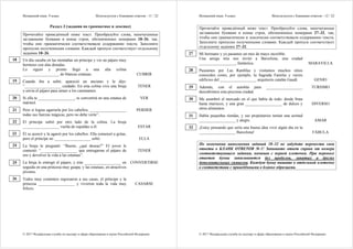 Испанский язык. 9 класс Используется с бланками ответов - 11 / 22
© 2017 Федеральная служба по надзору в сфере образования и науки Российской Федерации
Раздел 3 (задания по грамматике и лексике)
Прочитайте приведённый ниже текст. Преобразуйте слова, напечатанные
заглавными буквами в конце строк, обозначенных номерами 18–26, так,
чтобы они грамматически соответствовали содержанию текста. Заполните
пропуски полученными словами. Каждый пропуск соответствует отдельному
заданию 18–26.
Un día cazaba en las montañas un príncipe y vio un pájaro muy
hermoso con alas doradas.
Lo siguió y pronto llegó a una alta colina
__________________ de blancas estatuas. CUBRIR
Cuando iba a subir, apareció un anciano y le dijo:
“__________________ cuidado. En esta colina vive una bruja
y envía el pájaro para atraer a los caminantes.
TENER
Si ella te __________________, te convertirá en una estatua de
mármol.
VER
Pero si logras agarrarla por los cabellos, __________________
todas sus fuerzas mágicas, pero no debe verte”.
PERDER
El príncipe subió por otro lado de la colina. La bruja
__________________ vuelta de espaldas a él. ESTAR
Él se acercó y la agarró por los cabellos. Ella comenzó a gritar,
pero el príncipe no __________________ soltó. ELLA
La bruja le preguntó: “Bueno, ¿qué deseas?” El joven le
contestó: “__________________ que entregarme el pájaro de
oro y devolver la vida a las estatuas”.
TENER
La bruja le entregó el pájaro, y éste __________________ en
seguida en una princesa muy guapa, y las estatuas, en atractivos
jóvenes.
CONVERTIRSE
Todos muy contentos regresaron a sus casas, el príncipe y la
princesa __________________ y vivieron toda la vida muy
felices.
CASARSE
18
19
20
21
22
23
24
25
26
Испанский язык. 9 класс Используется с бланками ответов - 12 / 22
© 2017 Федеральная служба по надзору в сфере образования и науки Российской Федерации
Прочитайте приведённый ниже текст. Преобразуйте слова, напечатанные
заглавными буквами в конце строк, обозначенных номерами 27–32, так,
чтобы они грамматически и лексически соответствовали содержанию текста.
Заполните пропуски полученными словами. Каждый пропуск соответствует
отдельному заданию 27–32.
Mi hermano y yo pasamos un mes de mayo increíble.
Una amiga mía nos invitó a Barcelona, una ciudad
__________________, fantástica. MARAVILLA
Paseamos por Las Ramblas y visitamos muchos sitios
conocidos como, por ejemplo, la Sagrada Familia y varios
edificios del __________________ arquitecto catalán Gaudí. GENIO
Además, con el autobús para __________________
descubrimos esta preciosa ciudad.
TURISMO
Me asombró el mercado en el que había de todo: desde fruta
hasta mariscos, y una gran __________________ de dulces y
otros alimentos.
DIVERSO
Había pequeñas tiendas, y sus propietarios tenían una actitud
__________________ y alegre. AMAR
¡Estoy pensando que sería una buena idea vivir algún día en la
__________________ Barcelona! FÁBULA
По окончании выполнения заданий 18–32 не забудьте перенести свои
ответы в БЛАНК ОТВЕТОВ № 1! Запишите ответ справа от номера
соответствующего задания, начиная с первой клеточки. При переносе
ответов буквы записываются без пробелов, запятых и других
дополнительных символов. Каждую букву пишите в отдельной клеточке
в соответствии с приведёнными в бланке образцами.
27
28
29
30
31
32
 