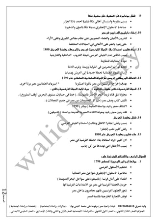 ‫نصرى‬ ‫وليد‬01226084618) ‫مصر‬ ‫حتيا‬ ( ‫شيتات‬‫على‬ ‫مرفوعة‬‫صفحة‬‫الفيس‬‫بوك‬( ) ‫اجتماعية‬ ‫دراسات‬ ‫(مذكرات‬‫ملخصات‬) ‫اجتماعية‬ ‫دراسات‬
‫اجلغرافيا‬‫الثانوي‬ ‫الثالث‬ ‫الصف‬-‫الصف‬‫الثانوي‬ ‫األول‬-‫االجتماعية‬ ‫الدراسات‬‫الصف‬‫و‬ ‫األول‬‫اإلعدادي‬ ‫والثالث‬ ‫الثاني‬–‫السا‬ ‫الصف‬‫االبتدائي‬ ‫دس‬
‫الصفحة‬12
9.‫بوناب‬ ‫فشل‬‫عكا‬ ‫مدنية‬ ‫على‬ ‫االستيالء‬ ‫فى‬ ‫رت‬
‫بسبب‬‫مقاومة‬‫عكا‬ ‫أهالي‬ ‫واستبسال‬‫اجلزار‬ ‫باشا‬ ‫امحد‬ ‫بقيادة‬
‫مساعدة‬‫مدينة‬ ‫اإلجنليزي‬ ‫األسطول‬‫عكا‬‫باملؤن‬‫والذخرية‬
10.‫إنشاء‬‫مصر‬ ‫فى‬ ‫للدواوين‬ ‫نابليون‬
‫لتدريب‬‫األعيان‬‫الشورى‬ ‫جمالس‬ ‫نظام‬ ‫على‬ ‫املصريني‬ ‫والعلماء‬‫اآلراء‬ ‫وتلقى‬
‫يعود‬ ‫حتى‬‫على‬ ‫بالنفع‬‫املختلفة‬ ‫اجملاالت‬ ‫يف‬ ‫األهالي‬
11.‫الفرنسية‬ ‫الحملة‬ ‫بقاء‬ ‫استحالة‬ ‫كليبر‬ ‫ادرك‬‫في‬‫مصر‬‫العريش‬ ‫معاهدة‬ ‫بعقد‬ ‫وقام‬1800
‫بسبب‬‫اجليش‬ ‫عدد‬ ‫تناقص‬‫الفرنسي‬‫احلروب‬ ‫نتيجة‬‫واخلارجية‬ ‫الداخلية‬
‫للمقاومة‬ ‫املماليك‬ ‫عودة‬
‫جتدد‬‫املصريني‬ ‫ثورات‬‫يف‬‫الشرقية‬‫الدلتا‬ ‫وغرب‬ ‫ووسط‬
‫ودمياط‬ ‫العريش‬ ‫إ ى‬ ‫جديدة‬ ‫حلملة‬ ‫العثمانية‬ ‫الدولة‬ ‫إرسال‬
12.‫البريطاني‬ ‫التحالف‬‫العثمانية‬ ‫الدولة‬ ‫مع‬ ‫الروسي‬‫العثماني‬‫عام‬1799
‫العسكرية‬ ‫بالقوة‬ ‫مصر‬ ‫من‬ ‫الفرنسيني‬ ‫إخراج‬ ‫بهدف‬*‫العثمانيني‬ ‫اسرتداد‬‫أخرى‬ ‫مرة‬ ‫مصر‬
13.‫الف‬ ‫للحملة‬‫وثقافية‬ ‫علمية‬ ‫نتائج‬ ‫رنسية‬:‫الفرنسية‬ ‫الحملة‬ ‫قامت‬ ‫حيث‬‫باآلتي‬:
‫البحر‬ ‫تربط‬ ‫قناه‬ ‫شق‬ ‫حماولة‬‫األمحر‬‫فى‬ ‫خطأ‬ ( . ‫باملتوسط‬‫البحرين‬ ‫مستوى‬ ‫حسابات‬‫أوقف‬. ) ‫املشروع‬
. ) ‫اجملاالت‬ ‫مجيع‬ ‫فى‬ ‫مصر‬ ‫عن‬ ‫املعلومات‬ ‫كل‬ ‫ضم‬ ( ‫مصر‬ ‫وصف‬ ‫كتاب‬ ‫تأليف‬
( ‫الضابط‬ ‫بواسطة‬ ‫رشيد‬ ‫حجر‬ ‫اكتشاف‬) ‫بوشار‬1799
) ‫شامبيلون‬ ( ‫بواسطة‬ ‫القدمية‬ ‫املصرية‬ ‫الكتابة‬ ‫ومعرفة‬ ‫رشيد‬ ‫حجر‬ ‫رموز‬ ‫فك‬
14.‫العريش‬ ‫معاهدة‬ ‫فشل‬
‫رفض‬ ‫بسبب‬‫إجنلرتا‬‫وطالبت‬ ‫االتفاق‬‫استسالم‬‫اجليش‬‫الفرنسي‬
‫إجنلرتا‬ ‫طلب‬ ‫كليرب‬ ‫رفض‬
15.‫عام‬ ‫العريش‬ ‫معاهدة‬ ‫كليبر‬ ‫عقد‬1800
‫يف‬ ‫الفرنسية‬ ‫احلملة‬ ‫بقاء‬ ‫استحالة‬ ‫ادرك‬ ‫كليرب‬ ‫الن‬‫مصر‬
‫جانب‬ ‫كل‬ ‫من‬ ‫تهددها‬ ‫اليت‬ ‫األخطار‬ ‫بسبب‬
: ‫على‬ ‫المترتبة‬ ‫النتائج‬ ‫ما‬ : ‫الرابع‬ ‫السؤال‬
1.‫موقعة‬‫أبو‬‫ق‬‫البحرية‬ ‫ير‬‫أغسطس‬1798
‫حتطيم‬‫األسطول‬‫الفرنسي‬
‫الشمالية‬ ‫مصر‬ ‫شواطئ‬ ‫اإلجنليزي‬ ‫األسطول‬ ‫حماصرة‬
‫على‬ ‫بالسيطرة‬ ( ‫فرنسا‬ ‫آمال‬ ‫على‬ ‫القضاء‬‫سواحل‬) ‫املتوسط‬ ‫البحر‬
‫احلمل‬ ‫حرمان‬‫من‬ ‫مصر‬ ‫يف‬ ‫الفرنسية‬ ‫ة‬‫االمتدادا‬‫ت‬‫الفرنسية‬‫هلا‬
‫مصر‬ ‫داخل‬ ‫حماصرون‬ ‫بانهم‬ ‫الفرنسيني‬ ‫اجلنود‬ ‫شعور‬
‫ملصر‬ ‫بالنسبة‬ ‫اخلارجية‬ ‫التجارة‬ ‫توقف‬
 