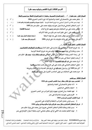 ‫نصرى‬ ‫وليد‬01226084618) ‫مصر‬ ‫حتيا‬ ( ‫شيتات‬‫على‬ ‫مرفوعة‬‫صفحة‬‫الفيس‬‫بوك‬( ) ‫اجتماعية‬ ‫دراسات‬ ‫(مذكرات‬‫ملخصات‬) ‫اجتماعية‬ ‫دراسات‬
‫اجلغرافيا‬‫الثانوي‬ ‫الثالث‬ ‫الصف‬-‫الصف‬‫الثانوي‬ ‫األول‬-‫االجتماعية‬ ‫الدراسات‬‫الصف‬‫و‬ ‫األول‬‫اإلعدادي‬ ‫والثالث‬ ‫الثاني‬–‫السا‬ ‫الصف‬‫االبتدائي‬ ‫دس‬
‫الصفحة‬19
‫السؤال‬‫األول‬( ‫عالمة‬ ‫ضع‬ :)‫أمام‬( ‫وعالمة‬ ‫الصحيحة‬ ‫العبارة‬) ×‫أمام‬. ‫الخطأ‬ ‫تصحيح‬ ‫مع‬ : ‫الخطأ‬ ‫العبارة‬
1.‫املصري‬ ‫الشعب‬ ‫ثورة‬ ‫أثناء‬ ‫واملشايخ‬ ‫العلماء‬ ‫إ ى‬ ‫باالنضمام‬ ‫على‬ ‫حممد‬ ‫جاهر‬1804()
2.‫االستقرار‬ ‫من‬ ‫حالة‬ ‫مصر‬ ‫شهدت‬‫السياسي‬‫احلم‬ ‫خروج‬ ‫منذ‬‫الفرنسية‬ ‫لة‬(‫الفوضى‬ ‫من‬ ‫عصيبة‬ ‫فترة‬‫واإلضرابات‬‫والصراعات‬)× ()
3.‫السلطان‬ ‫اصدر‬‫العثماني‬‫خورشيد‬ ‫بعزل‬ ‫فرمانا‬‫عام‬ ‫مصر‬ ‫حكم‬ ‫على‬ ‫حممد‬ ‫وتوليه‬1805()
4.‫البالد‬ ‫خارج‬ ‫ونفيهم‬ ‫بطردهم‬ ‫املماليك‬ ‫من‬ ‫على‬ ‫حممد‬ ‫ختلص‬)‫القلعة‬ ‫مذبحة‬ (× ()
5.‫على‬ ‫حممد‬ ( ‫اقدم‬)‫مكرم‬ ‫عمر‬ ‫السيد‬ ‫خلع‬ ‫على‬‫نقابة‬ ‫من‬‫األشراف‬()
6.‫السلطة‬ ‫توليه‬ ‫بعد‬ ‫على‬ ‫حممد‬ ‫موقف‬ ‫تدعيم‬ ‫إجنلرتا‬ ‫حاولت‬) ‫على‬ ‫محمد‬ ‫لعزل‬ ‫إنجلترا‬ ‫سعت‬ (× ()
7.‫فرمان‬ ‫على‬ ‫بناء‬ ‫سالونيك‬ ‫والية‬ ‫إ ى‬ ‫على‬ ‫حممد‬ ‫نقل‬ ‫مت‬1806) ‫على‬ ‫محمد‬ ‫نقل‬ ‫يتم‬ ‫لم‬ (× ()
‫السؤال‬‫الثاني‬‫ا‬ ‫اكمل‬ :‫األتية‬ ‫لجمل‬
1.‫البالد‬ ‫حكم‬ ‫على‬ ‫تصارع‬ ‫مصر‬ ‫من‬ ‫الفرنسية‬ ‫احلملة‬ ‫خروج‬ ‫بعد‬‫العثمانيون‬ ‫و‬ ‫المماليك‬ ‫و‬ ‫بريطانيا‬
2.‫بريطانيا‬ ‫سعت‬‫إ ى‬‫توليه‬‫بك‬ ‫محمد‬‫األلفي‬‫مصر‬ ‫حكم‬‫الفرنسية‬ ‫احلملة‬ ‫خروج‬ ‫بعد‬
3.‫العثماني‬ ‫الوالي‬ ‫عزل‬ ‫الطوائف‬ ‫ونقباء‬ ‫الشعب‬ ‫زعماء‬ ‫قرر‬‫باشا‬ ‫خورشيد‬‫وتوليه‬‫على‬ ‫محمد‬‫حكم‬‫مصر‬
4.‫أرسلت‬‫إجنلرتا‬‫محلة‬‫إ ى‬‫عام‬ ‫مصر‬1807‫بقيادة‬ ‫م‬‫فريزر‬
5.‫قوة‬ ‫على‬ ‫حممد‬ ‫ادرك‬‫الشعبية‬ ‫الزعامة‬‫احلكم‬ ‫توليه‬ ‫منذ‬
6.‫ضغط‬ ‫حتت‬ ‫مصر‬ ‫خارج‬ ‫إ ى‬ ‫على‬ ‫حممد‬ ‫نقل‬ ‫العثماني‬ ‫السلطان‬ ‫حاول‬‫بريطانيا‬
7.‫عام‬ ‫كان‬1805‫فيها‬ ‫يعزل‬ ‫مرة‬ ‫أول‬‫والى‬‫بإرادة‬ ‫احلديثة‬ ‫مصر‬ ‫تاريخ‬ ‫يف‬‫وشروطه‬ ‫الشعب‬
8.‫منصب‬ ‫مثل‬ ‫الكبرية‬ ‫املناصب‬ ‫تو ى‬ ‫من‬ ‫املماليك‬ ‫على‬ ‫حممد‬ ‫حرم‬‫البلد‬ ‫شيخ‬
‫تفسر‬ ‫:بم‬ ‫الثالث‬ ‫السؤال‬
1.‫عام‬ ‫المصري‬ ‫الشعب‬ ‫زعماء‬ ‫وعطف‬ ‫ثقة‬ ‫على‬ ‫محمد‬ ‫اكتسب‬1804
‫واملشايخ‬ ‫العلماء‬ ‫إ ى‬ ‫باالنضمام‬ ‫جاهر‬ ‫نه‬ ‫ال‬
‫الساخطني‬ ‫باألهالي‬ ‫اختلط‬
‫لرفع‬ ‫جهوده‬ ‫قصارى‬ ‫ببذل‬ ‫للعلماء‬ ‫تعهد‬‫املصري‬ ‫الشعب‬ ‫عن‬ ‫الضرائب‬
‫مصر‬ ‫على‬ ‫واليا‬ ‫باشا‬ ‫خورشيد‬ ‫تعيني‬ ‫اقرتح‬
2.‫الشعب‬ ‫ثورة‬‫المصري‬‫مارس‬ ‫فى‬1804
‫الباهظة‬ ‫الضرائب‬ ‫عثمان‬ ‫فرض‬ ‫بسبب‬‫واإلتاوات‬‫املصريني‬ ‫على‬
3.‫يوليو‬ ‫في‬ ‫سالونيك‬ ‫والية‬ ‫إلى‬ ‫على‬ ‫محمد‬ ‫بنقل‬ ‫العثماني‬ ‫السلطان‬ ‫فرمان‬1806
‫العثما‬ ‫السلطان‬ ‫بأقناع‬ ‫بريطانيا‬ ‫قيام‬ ‫بسبب‬‫على‬ ‫حممد‬ ‫عزل‬ ‫بضرورة‬ ‫ني‬‫مصر‬ ‫حكم‬ ‫وترك‬
‫مصر‬ ‫يف‬ ‫األوضاع‬ ‫استقرار‬ ‫حبجة‬ ‫اخرب‬ ‫عثماني‬ ‫سلطان‬ ‫أي‬ ‫أو‬ ‫األلفي‬ ‫بك‬ ‫حملمد‬ ‫احلكم‬ ‫توليه‬
) ‫على‬ ‫محمد‬ ‫وتوليه‬ ‫الشعب‬ ‫ثورة‬ ( ‫الثالث‬ ‫الدرس‬
 