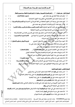 ‫نصرى‬ ‫وليد‬01226084618) ‫مصر‬ ‫حتيا‬ ( ‫شيتات‬‫على‬ ‫مرفوعة‬‫صفحة‬‫الفيس‬‫بوك‬( ) ‫اجتماعية‬ ‫دراسات‬ ‫(مذكرات‬‫ملخصات‬) ‫اجتماعية‬ ‫دراسات‬
‫اجلغرافيا‬‫الثانوي‬ ‫الثالث‬ ‫الصف‬-‫الصف‬‫الثانوي‬ ‫األول‬-‫االجتماعية‬ ‫الدراسات‬‫الصف‬‫و‬ ‫األول‬‫اإلعدادي‬ ‫والثالث‬ ‫الثاني‬–‫السا‬ ‫الصف‬‫االبتدائي‬ ‫دس‬
‫الصفحة‬24
‫السؤال‬‫األول‬( ‫عالمة‬ ‫ضع‬ :)‫أمام‬( ‫وعالمة‬ ‫الصحيحة‬ ‫العبارة‬) ×‫أمام‬‫الخطأ‬ ‫تصحيح‬ ‫مع‬ : ‫الخطأ‬ ‫العبارة‬.
1.‫شان‬ ‫ارتفع‬‫طبقة‬‫التجار‬‫يف‬‫على‬ ‫حممد‬ ‫عهد‬(‫التجار‬ ‫طبقة‬ ‫تدهورت‬)× ()
2.‫أثرت‬‫االقتصادية‬ ‫على‬ ‫حممد‬ ‫سياسية‬‫يف‬‫االجتماعية‬ ‫القوى‬ ‫وبناء‬ ‫تشكيل‬()
3.‫العربية‬ ‫اللغة‬ ‫من‬ ‫املختلفة‬ ‫العلوم‬ ‫كتب‬ ‫برتمجة‬ ‫على‬ ‫حممد‬ ‫اهتم‬‫إ ى‬‫األجنبية‬‫من‬ (‫األجنبية‬‫إلى‬) ‫العربية‬× ()
4.‫علماء‬ ‫نفوذ‬ ‫تضاءل‬‫األزهر‬‫على‬ ‫حممد‬ ‫عهد‬ ‫فى‬ ‫الشعبية‬ ‫والقيادات‬()
5.‫فى‬ ‫املصريون‬ ‫فشل‬‫إثبات‬‫كفاءتهم‬‫العسكرية‬‫(اثبت‬‫الجندي‬‫المصري‬‫الحروب‬ ‫فى‬ ‫بسالته‬‫وإطاعة‬‫األوامر‬)(×)
6.‫انشأ‬‫املختلفة‬ ‫احلربية‬ ‫املدارس‬ ‫ومنها‬ ‫احلديثة‬ ‫املدارس‬ ‫على‬ ‫حممد‬()
7.‫بك‬ ‫كلوت‬ ‫كان‬‫والرتمجة‬ ‫العليا‬ ‫باملدارس‬ ‫للتدريس‬ ‫على‬ ‫حممد‬ ‫بهم‬ ‫استعان‬ ‫الذين‬ ‫األساتذة‬ ‫اشهر‬ ‫من‬()
8.‫ثم‬ ‫املصريني‬ ‫على‬ ‫اجلنود‬ ‫إعداد‬ ‫يف‬ ‫على‬ ‫حممد‬ ‫اعتمد‬‫السودانيني‬‫(السودانيي‬‫ن‬) ‫المصريين‬ ‫ثم‬× ()
9.‫مديريات‬ ‫سبع‬ ‫إ ى‬ ‫إداريا‬ ‫مصر‬ ‫على‬ ‫حممد‬ ‫قسم‬()
10.‫نفارين‬ ‫معركة‬ ‫انتهت‬1827‫با‬‫املصري‬ ‫واألسطول‬ ‫اجليش‬ ‫نتصار‬) ‫األسطول‬ ‫وتحطيم‬ ‫الجيش‬ ‫(هزيمة‬× ()
11.‫فرمان‬ ‫قضى‬‫عام‬1841‫سنا‬ ‫على‬ ‫حممد‬ ‫أبناء‬ ‫ألكرب‬ ‫مصر‬ ‫حكم‬ ‫وراثة‬ ‫حبق‬()
12.‫على‬ ‫حممد‬ ‫عهد‬ ‫يف‬ ‫مستقرة‬ ‫اجتماعية‬ ‫كفوة‬ ‫البدو‬ ‫ظهرت‬()
13.‫االلتزام‬ ‫نظام‬ ‫أساس‬ ‫على‬ ‫املصري‬ ‫االقتصاد‬ ‫على‬ ‫حممد‬ ‫قسم‬() ‫االحتكار‬ ‫نظام‬× ()
14.‫اجليش‬ ‫احتياجات‬ ‫سد‬ ‫بهدف‬ ‫والتعليمية‬ ‫العمرانية‬ ‫على‬ ‫حممد‬ ‫مشروعات‬ ‫كانت‬()
15.‫لتحقيق‬ ‫العسكرية‬ ‫القوة‬ ‫ببناء‬ ‫على‬ ‫حممد‬ ‫اهتم‬‫أهدافه‬‫احلديثة‬ ‫مصر‬ ‫وبناء‬()
16.‫انشأ‬‫النواب‬ ‫شورى‬ ‫جملس‬ ‫منها‬ ‫جمالس‬ ‫عده‬ ‫على‬ ‫حممد‬) ‫المشورة‬ ‫(مجلس‬× ()
17.‫أس‬‫س‬‫بوالق‬ ‫ثم‬ ‫اإلسكندرية‬ ‫يف‬ ‫السفن‬ ‫لصناعة‬ ‫ترسانة‬ ‫على‬ ‫حممد‬‫ثم‬ ‫(بوالق‬‫اإلسكندرية‬)× ()
18.‫ورفاعة‬ ‫مبارك‬ ‫على‬ ( ‫اسهم‬‫الطهطاوي‬‫أوروبا‬ ‫من‬ ‫عودتهما‬ ‫بعد‬ ‫التعليمية‬ ‫النهضة‬ ‫استمرار‬ ‫يف‬ )()
‫السؤال‬‫الثاني‬:‫اكمل‬‫األتية‬ ‫الجمل‬
1‫على‬ ‫حممد‬ ‫اصدر‬‫الئحة‬‫عام‬1837‫تنظ‬ ‫إلعادة‬‫دواوين‬ ‫سبعة‬ ‫إ ى‬ ‫اإلدارة‬ ‫يم‬
2‫يف‬ ‫على‬ ‫حممد‬ ‫حروب‬ ‫كانت‬‫واليونان‬ ‫العربية‬ ‫الجزيرة‬‫العثماني‬ ‫السلطان‬ ‫رغبة‬ ‫على‬ ‫بناء‬
3‫يف‬ ‫على‬ ‫حممد‬ ‫حروب‬ ‫كانت‬‫والسودان‬ ‫الشام‬‫على‬ ‫بناء‬‫رغبته‬‫الشخصية‬
4‫على‬ ‫حممد‬ ‫قام‬‫بإلغاء‬‫نظام‬‫االلتزام‬‫نظام‬ ‫وطبق‬‫االحتكار‬
5‫حم‬ ‫نفوذ‬ ‫ازدياد‬ ‫من‬ ‫األوروبية‬ ‫الدول‬ ‫خشيت‬‫على‬ ‫مد‬‫فعقدت‬‫معاهدة‬ ‫العثماني‬ ‫السلطان‬ ‫مع‬‫الدولية‬ ‫لندن‬
6‫انشأ‬‫املطبعة‬ ‫على‬ ‫حممد‬‫األمريية‬‫يف‬‫بوالق‬
7‫أدت‬‫على‬ ‫حممد‬ ‫سياسة‬‫إ ى‬‫نفوذ‬ ‫انتهاء‬‫المماليك‬‫حملها‬ ‫وحل‬ ‫حاكمة‬ ‫كهيئة‬‫أسرة‬‫على‬ ‫محمد‬‫العناصر‬ ‫وبعض‬‫األتراك‬
8‫يف‬ ‫عسكرية‬ ‫مدرسة‬ ‫على‬ ‫حممد‬ ‫انشأ‬‫أسوان‬‫الضباط‬ ‫إلعداد‬
9‫ع‬ ‫حممد‬ ‫قام‬‫مدينة‬ ‫بإنشاء‬ ‫لى‬‫الخرطوم‬‫للسودان‬ ‫عاصمة‬ ‫لتكون‬
) ‫الحديثة‬ ‫مصر‬ ‫وبناء‬ ‫على‬ ‫محمد‬ ( ‫الرابع‬ ‫الدرس‬
 