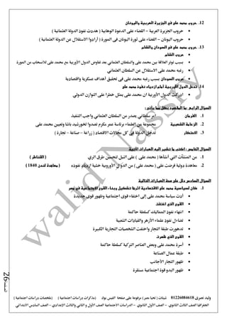 ‫نصرى‬ ‫وليد‬01226084618) ‫مصر‬ ‫حتيا‬ ( ‫شيتات‬‫على‬ ‫مرفوعة‬‫صفحة‬‫الفيس‬‫بوك‬( ) ‫اجتماعية‬ ‫دراسات‬ ‫(مذكرات‬‫ملخصات‬) ‫اجتماعية‬ ‫دراسات‬
‫اجلغرافيا‬‫الثانوي‬ ‫الثالث‬ ‫الصف‬-‫الصف‬‫الثانوي‬ ‫األول‬-‫االجتماعية‬ ‫الدراسات‬‫الصف‬‫و‬ ‫األول‬‫اإلعدادي‬ ‫والثالث‬ ‫الثاني‬–‫السا‬ ‫الصف‬‫االبتدائي‬ ‫دس‬
‫الصفحة‬26
12..‫على‬ ‫محمد‬ ‫حروب‬‫في‬‫واليونان‬ ‫العربية‬ ‫الجزيرة‬
‫العربية‬ ‫اجلزيرة‬ ‫حروب‬-( ‫الوهابية‬ ‫الدعوة‬ ‫على‬ ‫القضاء‬‫العثمانية‬ ‫الدولة‬ ‫نفوذ‬ ‫هددت‬)
‫اليونان‬ ‫حروب‬-( ‫املورة‬ ‫فى‬ ‫اليونان‬ ‫ثورة‬ ‫على‬ ‫القضاء‬‫أرادوا‬‫الع‬ ‫الدولة‬ ‫عن‬ ‫االستقالل‬) ‫ثمانية‬
13..‫والشام‬ ‫السودان‬ ‫فى‬ ‫على‬ ‫محمد‬ ‫حروب‬
‫الشام‬ ‫حروب‬
‫والسلطان‬ ‫على‬ ‫حممد‬ ‫بني‬ ‫العالقة‬ ‫توتر‬ ‫بسبب‬‫العثماني‬‫الدول‬ ‫تفاوض‬ ‫بعد‬‫األوربية‬‫املورة‬ ‫من‬ ‫لالنسحاب‬ ‫على‬ ‫حممد‬ ‫مع‬
‫السلطان‬ ‫عن‬ ‫االستقالل‬ ‫على‬ ‫حممد‬ ‫رغبه‬‫العثماني‬
‫السودان‬ ‫حروب‬‫بسبب‬‫حتقيق‬ ‫فى‬ ‫على‬ ‫حممد‬ ‫رغبه‬‫أهداف‬‫عسكري‬‫واقتصادية‬ ‫ة‬
14.‫على‬ ‫محمد‬ ‫نفوذ‬ ‫ازدياد‬ ‫أمام‬ ‫األوربية‬ ‫الدول‬ ‫تدخل‬
‫الدولي‬ ‫التوازن‬ ‫على‬ ‫خطرا‬ ‫ميثل‬ ‫على‬ ‫حممد‬ ‫ان‬ ‫األوربية‬ ‫الدول‬ ‫ادركت‬
‫السؤال‬‫الرابع‬‫المقصود‬ ‫:ما‬: ‫يأتى‬ ‫مما‬ ‫بكل‬
1.‫الفرمان‬‫امر‬‫سلطاني‬‫السلطان‬ ‫من‬ ‫يصدر‬‫العثماني‬‫التنفيذ‬ ‫واجب‬
2.‫الشعبية‬ ‫الزعامة‬‫العل‬ ‫من‬ ‫جمموعة‬‫على‬ ‫حممد‬ ‫وتعيني‬ ‫باشا‬ ‫خلورشيد‬ ‫تصدوا‬ ‫مكرم‬ ‫عمر‬ ‫برئاسة‬ ‫ماء‬
3.‫االحتكار‬‫زراعة‬ ( ‫االقتصاد‬ ‫جماالت‬ ‫كل‬ ‫فى‬ ‫الدولة‬ ‫تدخل‬–‫صناعة‬–) ‫جتارة‬
: ‫الخامس‬ ‫السؤال‬‫اآلتية‬ ‫العبارات‬ ‫اليه‬ ‫تشير‬ ‫ما‬ ‫اكتب‬
1.‫الري‬ ‫طرق‬ ‫لتحسني‬ ‫النيل‬ ‫على‬ ) ‫على‬ ‫حممد‬ ( ‫أنشأها‬ ‫اليت‬ ‫املنشآت‬ ‫من‬) ‫القناطر‬ (
2.‫م‬‫ازديا‬ ‫خشية‬ ‫األوروبية‬ ‫ل‬ ‫الدو‬ ‫من‬ ) ‫على‬ ‫حممد‬ ( ‫على‬ ‫فرضت‬ ‫دولية‬ ‫عاهدة‬‫د‬‫نفوذه‬‫لندن‬ ‫معاهدة‬ (1840)
‫السؤال‬‫السادس‬‫دلل‬‫التالية‬ ‫العبارات‬ ‫صحة‬ ‫على‬
1.‫اثرها‬ ‫االقتصادية‬ ‫على‬ ‫محمد‬ ‫لسياسية‬ ‫كان‬‫مصر‬ ‫في‬ ‫االجتماعية‬ ‫القوى‬ ‫وبناء‬ ‫تشكيل‬
‫أدت‬‫إ ى‬ ‫على‬ ‫حممد‬ ‫سياسة‬‫وظ‬ ‫اجتماعية‬ ‫قوى‬ ‫اختفاء‬‫جديدة‬ ‫قوى‬ ‫هور‬
‫اختفت‬ ‫التي‬ ‫القوى‬
‫حاكمة‬ ‫كسلطة‬ ‫املماليك‬ ‫نفوذ‬ ‫انتهاء‬
‫الشعبية‬ ‫والقيادات‬ ‫األزهر‬ ‫علماء‬ ‫نفوذ‬ ‫تضاءل‬
‫الكبرية‬ ‫التجارية‬ ‫الشخصيات‬ ‫واختفت‬ ‫التجار‬ ‫طبقة‬ ‫تدهورت‬
‫القوى‬‫التي‬‫ظهرت‬
‫أسرة‬‫حاكمة‬ ‫كسلطة‬ ‫الرتكية‬ ‫العناصر‬ ‫وبعض‬ ‫على‬ ‫حممد‬
‫الصناعة‬ ‫عمال‬ ‫طبقة‬
‫األج‬ ‫التجار‬ ‫ظهور‬‫انب‬
‫مستقرة‬ ‫اجتماعية‬ ‫قوة‬ ‫البدو‬ ‫ظهور‬
 