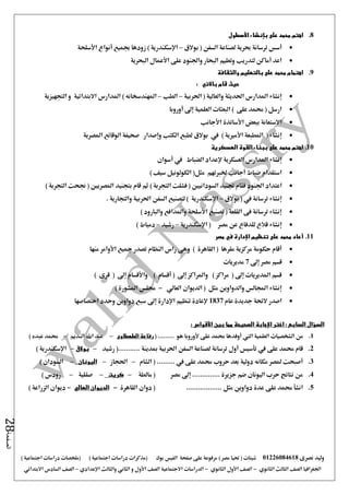 ‫نصرى‬ ‫وليد‬01226084618) ‫مصر‬ ‫حتيا‬ ( ‫شيتات‬‫على‬ ‫مرفوعة‬‫صفحة‬‫الفيس‬‫بوك‬( ) ‫اجتماعية‬ ‫دراسات‬ ‫(مذكرات‬‫ملخصات‬) ‫اجتماعية‬ ‫دراسات‬
‫اجلغرافيا‬‫الثانوي‬ ‫الثالث‬ ‫الصف‬-‫الصف‬‫الثانوي‬ ‫األول‬-‫االجتماعية‬ ‫الدراسات‬‫الصف‬‫و‬ ‫األول‬‫اإلعدادي‬ ‫والثالث‬ ‫الثاني‬–‫السا‬ ‫الصف‬‫االبتدائي‬ ‫دس‬
‫الصفحة‬28
8.‫اه‬‫األسطول‬ ‫بإنشاء‬ ‫على‬ ‫محمد‬ ‫تم‬
‫بوالق‬ ( ‫السفن‬ ‫لصناعة‬ ‫حبرية‬ ‫ترسانة‬ ‫أسس‬–‫األسلحة‬ ‫أنواع‬ ‫جبميع‬ ‫زودها‬ ) ‫اإلسكندرية‬
‫البحرية‬ ‫األعمال‬ ‫على‬ ‫واجلنود‬ ‫البحار‬ ‫وتعليم‬ ‫لتدريب‬ ‫أماكن‬ ‫اعد‬
9.‫والثقافة‬ ‫بالتعليم‬ ‫على‬ ‫محمد‬ ‫اهتمام‬
‫قام‬ ‫حيث‬‫باالتي‬:
‫احلرب‬ ( ‫والعالية‬ ‫احلديثة‬ ‫املدارس‬ ‫إنشاء‬‫ية‬–‫الطب‬–) ‫املهندسخانه‬‫التجهيزية‬ ‫و‬ ‫االبتدائية‬ ‫املدارس‬
‫أوروبا‬ ‫إ ى‬ ‫العلمية‬ ‫البعثات‬ ) ‫على‬ ‫حممد‬ ( ‫ارسل‬
‫األجانب‬ ‫األساتذة‬ ‫ببعض‬ ‫االستعانة‬
‫بوالق‬ ‫يف‬ ) ‫األمريية‬ ‫املطبعة‬ ( ‫إنشاء‬‫وإصدار‬ ‫الكتب‬ ‫لطبع‬‫املصرية‬ ‫الوقائع‬ ‫صحيفة‬
10.‫العسكرية‬ ‫القوة‬ ‫ببناء‬ ‫على‬ ‫محمد‬ ‫اهتم‬
‫إ‬‫العسكرية‬ ‫املدارس‬ ‫نشاء‬‫الضباط‬ ‫إلعداد‬‫أسوان‬ ‫يف‬
‫خلربتهم‬ ‫أجانب‬ ‫ضباط‬ ‫استقدام‬‫مثل‬) ‫سيف‬ ‫الكولونيل‬ (
‫اعتدا‬‫د‬‫فقام‬ ‫اجلنود‬‫السودانيني‬ ‫جتنيد‬) ‫التجربة‬ ‫فشلت‬ () ‫التجربة‬ ‫جنحت‬ ( ‫املصريني‬ ‫بتجنيد‬ ‫قام‬ ‫ثم‬
‫بوالق‬ ( ‫يف‬ ‫ترسانة‬ ‫إنشاء‬–‫والت‬ ‫احلربية‬ ‫السفن‬ ‫لتصنيع‬ ) ‫اإلسكندرية‬. ‫جارية‬
) ‫والبارود‬ ‫واملدافع‬ ‫األسلحة‬ ‫تصنيع‬ ( ‫القلعة‬ ‫فى‬ ‫ترسانة‬ ‫إنشاء‬
‫اإلسكندرية‬ ( ‫مصر‬ ‫عن‬ ‫للدفاع‬ ‫قالع‬ ‫إنشاء‬–‫رشيد‬–) ‫دمياط‬
11.‫أعاد‬‫تنظيم‬ ‫على‬ ‫محمد‬‫اإلدارة‬‫مصر‬ ‫في‬
‫منها‬ ‫األوامر‬ ‫مجيع‬ ‫تصدر‬ ‫النظام‬ ‫راس‬ ‫وهى‬ ) ‫القاهرة‬ ( ‫مقرها‬ ‫مركزية‬ ‫حكومة‬ ‫أقام‬
‫إ ى‬ ‫مصر‬ ‫قسم‬7‫مدير‬‫يات‬
) ‫قرى‬ ( ‫إ ى‬ ‫واألقسام‬ ) ‫أقسام‬ ( ‫إ ى‬ ‫واملراكز‬ ) ‫مراكز‬ ( ‫إ ى‬ ‫املديريات‬ ‫قسم‬
‫العالي‬ ‫الديوان‬ ( ‫مثل‬ ‫والدواوين‬ ‫اجملالس‬ ‫إنشاء‬-) ‫املشورة‬ ‫جملس‬
‫عام‬ ‫جديدة‬ ‫الئحة‬ ‫اصدر‬1837‫اختصاصها‬ ‫وحدد‬ ‫دواوين‬ ‫سبع‬ ‫إ ى‬ ‫اإلدارة‬ ‫تنظيم‬ ‫إلعادة‬
‫السؤال‬‫السابع‬‫اختر‬ :‫اإلج‬‫ابة‬‫بين‬ ‫مما‬ ‫الصحيحة‬‫األقواس‬:
1.‫العلمية‬ ‫الشخصيات‬ ‫من‬‫اليت‬‫أوفدها‬‫على‬ ‫حممد‬‫ألوروبا‬( ......... ‫هو‬‫الطهطاوى‬ ‫رفاعة‬–‫النديم‬ ‫اهلل‬ ‫عبد‬–) ‫عبده‬ ‫حممد‬
2.‫قام‬‫على‬ ‫حممد‬‫يف‬‫تأسيس‬‫أول‬‫ترسانة‬‫رشيد‬ (........... ‫مبدينة‬ ‫احلربية‬ ‫السفن‬ ‫لصناعة‬–‫بوالق‬–‫اإلسكند‬‫رية‬)
3.......... ‫يف‬ ‫على‬ ‫حممد‬ ‫حروب‬ ‫بعد‬ ‫دولية‬ ‫مكانه‬ ‫ملصر‬ ‫أصبحت‬‫الشام‬ (–‫احلجاز‬–‫اليونان‬–) ‫السودان‬
4.‫مصر‬ ‫إ ى‬ .............. ‫جزيرة‬ ‫ضم‬ ‫اليونان‬ ‫حرب‬ ‫نتائج‬ ‫من‬‫مالطة‬ (–‫كريت‬–‫صقلية‬–) ‫رودس‬
5....... ‫مثل‬ ‫دواوين‬ ‫عدة‬ ‫على‬ ‫حممد‬ ‫انشأ‬............‫القاهرة‬ ‫دوان‬ (-‫العالي‬ ‫الديوان‬-) ‫الزراعة‬ ‫ديوان‬
 