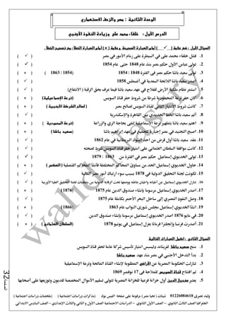‫نصرى‬ ‫وليد‬01226084618) ‫مصر‬ ‫حتيا‬ ( ‫شيتات‬‫على‬ ‫مرفوعة‬‫صفحة‬‫الفيس‬‫بوك‬( ) ‫اجتماعية‬ ‫دراسات‬ ‫(مذكرات‬‫ملخصات‬) ‫اجتماعية‬ ‫دراسات‬
‫اجلغرافيا‬‫الثانوي‬ ‫الثالث‬ ‫الصف‬-‫الصف‬‫الثانوي‬ ‫األول‬-‫االجتماعية‬ ‫الدراسات‬‫الصف‬‫و‬ ‫األول‬‫اإلعدادي‬ ‫والثالث‬ ‫الثاني‬–‫السا‬ ‫الصف‬‫االبتدائي‬ ‫دس‬
‫الصفحة‬32
‫السؤال‬‫األول‬( ‫عالمة‬ ‫ضع‬ :)‫أمام‬( ‫وعالمة‬ ‫الصحيحة‬ ‫العبارة‬) ×‫أمام‬. ‫الخطأ‬ ‫تصحيح‬ ‫مع‬ : ‫الخطأ‬ ‫العبارة‬
1.‫على‬ ‫حممد‬ ‫خلفاء‬ ‫فشل‬‫يف‬‫زمام‬ ‫على‬ ‫السيطرة‬‫األمور‬‫يف‬‫مصر‬()
2.‫عباس‬ ‫تو ى‬‫األول‬‫عام‬ ‫منذ‬ ‫مصر‬ ‫حكم‬1848‫عام‬ ‫حتى‬1854()
3.‫الفرتة‬ ‫فى‬ ‫مصر‬ ‫حكم‬ ‫باشا‬ ‫سعيد‬ ‫تو ى‬1848:1854(1854:1863)× ()
4.‫أغسطس‬ ‫يف‬ ‫السعدية‬ ‫الالئحة‬ ‫باشا‬ ‫سعيد‬ ‫اصدر‬1858()
5.‫سع‬ ‫عهد‬ ‫يف‬ ‫للفالح‬ ‫األرض‬ ‫ملكية‬ ‫نظام‬ ‫استمر‬)‫االنتفاع‬ ( ‫الرقبة‬ ‫حبق‬ ‫عرف‬ ‫فيما‬ ‫باشا‬ ‫يد‬()
6.‫السويس‬ ‫قناة‬ ‫حفر‬ ‫شروط‬ ‫من‬ ‫شرطا‬ ‫احملمودية‬ ‫ترعة‬ ‫حفر‬ ‫كان‬)‫اإلسماعيلية‬ ‫(ترعة‬× ()
7.‫مصر‬ ‫لصاحل‬ ‫السويس‬ ‫لقناة‬ ‫الثاني‬ ‫االمتياز‬ ‫شروط‬ ‫كانت‬) ‫األجنبية‬ ‫الشركة‬ ‫لصالح‬ (× ()
8.‫الق‬ ‫بني‬ ‫احلديدي‬ ‫اخلط‬ ‫باشا‬ ‫سعيد‬ ‫أمت‬‫واإلسكندرية‬ ‫اهرة‬()
9.‫والزراعة‬ ‫الري‬ ‫حباجة‬ ‫لتفى‬ ‫اإلمساعيلية‬ ‫ترعة‬ ‫بتطهري‬ ‫باشا‬ ‫سعيد‬ ‫اهتم‬‫المحمودية‬ ‫(ترعة‬)× ()
10.‫باشا‬ ‫إبراهيم‬ ‫عهد‬ ‫فى‬ ‫للجميع‬ ‫إجباريا‬ ‫مصر‬ ‫يف‬ ‫التجنيد‬ ‫اصبح‬() ‫باشا‬ ‫سعيد‬× ()
11.‫الربيطانية‬ ‫البنوك‬ ‫احد‬ ‫من‬ ‫قرض‬ ‫أول‬ ‫باشا‬ ‫سعيد‬ ‫عقد‬‫عام‬ ‫يف‬1862()
12.‫لصحته‬ ‫شرط‬ ‫السويس‬ ‫قناة‬ ‫حفر‬ ‫امتياز‬ ‫على‬ ‫العثماني‬ ‫السلطان‬ ‫موافقة‬ ‫كانت‬()
13.‫من‬ ‫الفرتة‬ ‫يف‬ ‫مصر‬ ‫حكم‬ ‫إمساعيل‬ ‫اخلديوي‬ ‫تو ى‬1863:1879()
14.‫القنصلية‬ ‫احملاكم‬ ‫فأنشأ‬ ‫املختلطة‬ ‫احملاكم‬ ‫مساوئ‬ ‫من‬ ‫احلد‬ ‫إمساعيل‬ ‫اخلديوي‬ ‫حاول‬‫العك‬ () ‫س‬× ()
15.‫يف‬ ‫الدولية‬ ‫التحقيق‬ ‫جلنة‬ ‫تكونت‬1878‫املالية‬ ‫مصر‬ ‫أمور‬ ‫ارتباك‬ ‫سوء‬ ‫بسبب‬()
16.‫تنازل‬‫اخلديوي‬‫إمساعيل‬‫عن‬‫أطيانه‬‫م‬ ‫من‬ ‫الدولية‬ ‫الرقابة‬ ‫حتت‬ ‫ووضعها‬ ‫عائلته‬ ‫واطيان‬‫ت‬‫األوربية‬ ‫العليا‬ ‫التحقيق‬ ‫جلنة‬ ‫طلبات‬()
17.‫اصدر‬‫اخلديوي‬‫إمساعيل‬‫مرسوما‬‫بإنشاء‬‫صندوق‬‫عام‬ ‫الدين‬1875(1876)× ()
18.‫عام‬ ‫بكاملة‬ ‫األمحر‬ ‫البحر‬ ‫ساحل‬ ‫إ ى‬ ‫املصري‬ ‫النفوذ‬ ‫وصل‬1875()
19.‫عام‬ ‫النواب‬ ‫شورى‬ ‫جملس‬ ‫إمساعيل‬ ‫اخلديوي‬ ‫انشأ‬1863(1866)× ()
20.‫مايو‬ ‫يف‬1876‫الدين‬ ‫صندوق‬ ‫بإنشاء‬ ‫مرسوما‬ ‫إمساعيل‬ ‫اخلديوي‬ ‫اصدر‬()
21.‫أصدرت‬‫فرنس‬‫ا‬‫وإجنلرتا‬‫إمساعي‬ ‫بعزل‬ ‫فرمانا‬‫ل‬‫يف‬‫يونيو‬1878(‫السلطان‬‫العثماني‬)× ()
‫السؤال‬‫الثاني‬‫التالية‬ ‫العبارات‬ ‫اكمل‬ :
1.‫منح‬‫سعيد‬‫باشا‬‫السويس‬ ‫قناة‬ ‫حلفر‬ ‫عامة‬ ‫شركة‬ ‫تأسيس‬ ‫امتياز‬ ‫دليسبس‬ ‫لفريناند‬
2.‫األجنيب‬ ‫التدخل‬ ‫بدأ‬‫يف‬‫عهد‬ ‫منذ‬ ‫مصر‬‫سعيد‬‫باشا‬
3.‫امل‬ ‫احلكومة‬ ‫تنازلت‬‫عن‬ ‫صرية‬‫األراضي‬‫وترعة‬ ‫املاحلة‬ ‫القناة‬ ‫إلنشاء‬ ‫املطلوبة‬‫اإلمساعيلي‬‫ة‬
4.‫افتتاح‬ ‫مت‬‫السويس‬ ‫قناة‬‫للمالحة‬‫فى‬17‫نوفمرب‬1869
5.‫يعترب‬‫الدين‬ ‫صندوق‬‫أول‬‫تسليم‬ ‫تتو ى‬ ‫املصرية‬ ‫للخزانة‬ ‫فرعية‬ ‫خزانة‬‫أصحابها‬ ‫على‬ ‫وتوزيعها‬ ‫للديون‬ ‫املخصصة‬ ‫األموال‬
‫الثانية‬ ‫الوحدة‬:‫االستعماري‬ ‫والزحف‬ ‫مصر‬
‫على‬ ‫محمد‬ ‫خلفاء‬ : ‫األول‬ ‫الدرس‬‫األجنبي‬ ‫النفوذ‬ ‫وزيادة‬
 