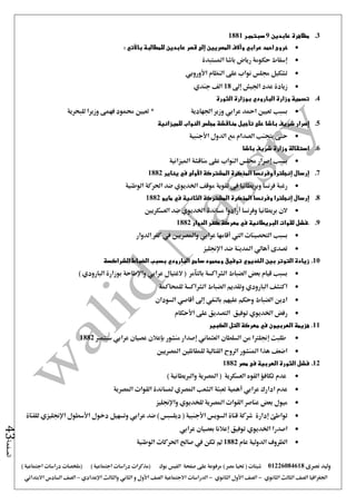 ‫نصرى‬ ‫وليد‬01226084618) ‫مصر‬ ‫حتيا‬ ( ‫شيتات‬‫على‬ ‫مرفوعة‬‫صفحة‬‫الفيس‬‫بوك‬( ) ‫اجتماعية‬ ‫دراسات‬ ‫(مذكرات‬‫ملخصات‬) ‫اجتماعية‬ ‫دراسات‬
‫اجلغرافيا‬‫الثانوي‬ ‫الثالث‬ ‫الصف‬-‫الصف‬‫الثانوي‬ ‫األول‬-‫االجتماعية‬ ‫الدراسات‬‫الصف‬‫و‬ ‫األول‬‫اإلعدادي‬ ‫والثالث‬ ‫الثاني‬–‫السا‬ ‫الصف‬‫االبتدائي‬ ‫دس‬
‫الصفحة‬43
3.‫عابدين‬ ‫مظاهرة‬9‫سبتمبر‬1881
: ‫باآلتي‬ ‫للمطالبة‬ ‫عابدين‬ ‫قصر‬ ‫إلى‬ ‫المصريين‬ ‫وآالف‬ ‫عرابي‬ ‫احمد‬ ‫خروج‬
‫املستبدة‬ ‫باشا‬ ‫رياض‬ ‫حكومة‬ ‫إسقاط‬
‫األوروبي‬ ‫النظام‬ ‫على‬ ‫نواب‬ ‫جملس‬ ‫تشكيل‬
‫إ ى‬ ‫اجليش‬ ‫عدد‬ ‫زيادة‬18‫جندي‬ ‫الف‬
4.‫ب‬ ‫البارودي‬ ‫وزارة‬ ‫تسمية‬‫الثورة‬ ‫وزارة‬
‫اجلهادية‬ ‫وزير‬ ‫عرابي‬ ‫امحد‬ ‫تعيني‬ ‫بسبب‬*‫للبحرية‬ ‫وزيرا‬ ‫فهمى‬ ‫حممود‬ ‫تعيني‬
5.‫إصرار‬‫باشا‬ ‫شريف‬‫تأجيل‬ ‫على‬‫مناقشة‬‫النواب‬ ‫مجلس‬‫للميزانية‬
‫األجنبية‬ ‫الدول‬ ‫مع‬ ‫الصدام‬ ‫يتجنب‬ ‫حتى‬
6.‫باشا‬ ‫شريف‬ ‫وزارة‬ ‫استقالة‬
‫امليزا‬ ‫مناقشة‬ ‫على‬ ‫النواب‬ ‫جملس‬ ‫إصرار‬ ‫بسبب‬‫نية‬
7.‫يناير‬ ‫في‬ ‫األولى‬ ‫المشتركة‬ ‫المذكرة‬ ‫وفرنسا‬ ‫إنجلترا‬ ‫إرسال‬1882
‫اخلديو‬ ‫موقف‬ ‫تقوية‬ ‫فى‬ ‫وبريطانيا‬ ‫فرنسا‬ ‫رغبة‬‫ي‬‫الوطنية‬ ‫احلركة‬ ‫ضد‬
8.‫مايو‬ ‫في‬ ‫الثانية‬ ‫المشتركة‬ ‫المذكرة‬ ‫وفرنسا‬ ‫إنجلترا‬ ‫إرسال‬1882
‫أرادو‬ ‫وفرنسا‬ ‫بريطانيا‬ ‫الن‬‫ا‬‫العسكريني‬ ‫ضد‬ ‫اخلديوي‬ ‫مساندة‬
9.‫البريطا‬ ‫لقوات‬ ‫.فشل‬‫نية‬‫في‬‫الدوار‬ ‫كفر‬ ‫معركة‬1882
‫بسبب‬‫التحصينا‬‫ت‬‫اليت‬‫أقامها‬‫عرابي‬‫واملصريني‬‫يف‬‫الدوار‬ ‫كفر‬
‫ضد‬ ‫املدينة‬ ‫أهالي‬ ‫تصدى‬‫اإلجنليز‬
10.‫الخديو‬ ‫بين‬ ‫التوتر‬ ‫زيادة‬‫ي‬‫الشراكسة‬ ‫الضباط‬ ‫بسبب‬ ‫البارودي‬ ‫سامى‬ ‫ومحمود‬ ‫توفيق‬
‫بو‬ ‫واإلطاحة‬ ‫عرابي‬ ‫الغتيال‬ ( ‫بالتآمر‬ ‫الشراكسة‬ ‫الضباط‬ ‫بعض‬ ‫قيام‬ ‫بسبب‬) ‫البارودي‬ ‫زارة‬
‫للمحاكمة‬ ‫الشراكسة‬ ‫الضباط‬ ‫وتقديم‬ ‫البارودي‬ ‫اكتشف‬
‫السودان‬ ‫أقاصي‬ ‫إ ى‬ ‫بالنفي‬ ‫عليهم‬ ‫وحكم‬ ‫الضباط‬ ‫ادين‬
‫األحكام‬ ‫على‬ ‫التصديق‬ ‫توفيق‬ ‫اخلديوي‬ ‫رفض‬
11.‫الكبير‬ ‫التل‬ ‫معركة‬ ‫في‬ ‫العربيون‬ ‫هزيمة‬
‫سبت‬ ‫عرابي‬ ‫عصيان‬ ‫بإعالن‬ ‫منشور‬ ‫إصدار‬ ‫العثماني‬ ‫السلطان‬ ‫من‬ ‫إجنلرتا‬ ‫طلبت‬‫مرب‬1882
‫املصريني‬ ‫للمقاتلني‬ ‫القتالية‬ ‫الروح‬ ‫املنشور‬ ‫هذا‬ ‫اضعف‬
12.‫مصر‬ ‫فى‬ ‫العربية‬ ‫الثورة‬ ‫فشل‬1882
‫تكافؤ‬ ‫عدم‬‫العسكرية‬ ‫القوه‬) ‫والربيطانية‬ ‫املصرية‬ (
‫املصرية‬ ‫القوات‬ ‫ملساندة‬ ‫املصري‬ ‫الشعب‬ ‫تعبئة‬ ‫أهمية‬ ‫عرابي‬ ‫ادارك‬ ‫عدم‬
‫للخديو‬ ‫املصرية‬ ‫القوات‬ ‫عناصر‬ ‫بعض‬ ‫ميول‬‫ي‬‫واإلجنليز‬
‫ت‬‫إدارة‬ ‫واطئ‬‫السوي‬ ‫قناة‬ ‫شركة‬‫س‬‫األجنبية‬(‫ديلسبس‬‫ضد‬ )‫عرابي‬‫وت‬‫دخول‬ ‫سهيل‬‫ل‬ ‫اإلجنليزي‬ ‫األسطول‬‫ل‬‫قناة‬
‫اصدرا‬‫اخلديو‬‫ي‬‫توفيق‬‫إعالنا‬‫عرابي‬ ‫بعصيان‬
‫عام‬ ‫الدولية‬ ‫الظروف‬1882‫الوطنية‬ ‫احلركات‬ ‫صاحل‬ ‫يف‬ ‫تكن‬ ‫مل‬
 
