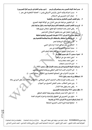 ‫نصرى‬ ‫وليد‬01226084618) ‫مصر‬ ‫حتيا‬ ( ‫شيتات‬‫على‬ ‫مرفوعة‬‫صفحة‬‫الفيس‬‫بوك‬( ) ‫اجتماعية‬ ‫دراسات‬ ‫(مذكرات‬‫ملخصات‬) ‫اجتماعية‬ ‫دراسات‬
‫اجلغرافيا‬‫الثانوي‬ ‫الثالث‬ ‫الصف‬-‫الصف‬‫الثانوي‬ ‫األول‬-‫االجتماعية‬ ‫الدراسات‬‫الصف‬‫و‬ ‫األول‬‫اإلعدادي‬ ‫والثالث‬ ‫الثاني‬–‫السا‬ ‫الصف‬‫االبتدائي‬ ‫دس‬
‫الصفحة‬57
4.‫باريس‬ ‫إلى‬ ‫وصولهم‬ ‫بعد‬ ‫المصري‬ ‫الوفد‬ ‫أعضاء‬ ‫صدم‬) ‫المصريين‬ ‫آمال‬ ‫باريس‬ ‫في‬ ‫الصلح‬ ‫مؤتمر‬ ‫خيب‬ (
( ‫ولسن‬ ‫األمريكي‬ ‫والرئيس‬ ‫الدول‬ ‫وتأييد‬ ‫اعرتاف‬ ‫بسبب‬) ‫مصر‬ ‫على‬ ‫اإلجنليزية‬ ‫احلماية‬
‫االستقالل‬ ‫فى‬ ‫املصريني‬ ‫آمال‬ ‫ضياع‬
5.‫وقاطعها‬ ‫ملنر‬ ‫لجنة‬ ‫مع‬ ‫التفاوض‬ ‫المصري‬ ‫الشعب‬ ‫رفض‬
‫املصري‬ ‫للوفد‬ ‫الوكالة‬ ‫عن‬ ‫التنازل‬ ‫يعنى‬ ‫ملنر‬ ‫جلنة‬ ‫مع‬ ‫التفاوض‬ ‫الن‬
6.‫ملنر‬ ‫لجنة‬ ‫مع‬ ‫زغلول‬ ‫سعد‬ ‫اليها‬ ‫توصل‬ ‫التى‬ ‫بالمعاهدة‬ ‫المصري‬ ‫الشعب‬ ‫يرحب‬ ‫لم‬
‫ه‬ ‫الشعب‬ ‫رفض‬‫فقط‬ ‫صوري‬ ‫استقالل‬ ‫حتقق‬ ‫ألنها‬ ‫املعاهدة‬ ‫ذه‬
‫ملصر‬ ‫التام‬ ‫االستقالل‬ ‫حتقيق‬ ‫عدم‬ ‫على‬ ‫إجنلرتا‬ ‫إصرار‬
7.‫تصريح‬ ‫يحقق‬ ‫لم‬28‫فبراير‬1922‫كاملة‬ ‫الوطنية‬ ‫المصريين‬ ‫طموحات‬ ‫ا‬
‫وهى‬ ‫الشخصية‬ ‫لمصالحها‬ ‫األربعة‬ ‫بالتحفظات‬ ‫احتفظت‬ ‫بريطانيا‬ ‫الن‬
‫ملصر‬ ‫الربيطانية‬ ‫املواصالت‬ ‫تأمني‬
‫اجنيب‬ ‫تدخل‬ ‫او‬ ‫اعتداء‬ ‫أي‬ ‫ضد‬ ‫مصر‬ ‫عن‬ ‫الدفاع‬
‫مصر‬ ‫فى‬ ‫واألقليات‬ ‫األجنبية‬ ‫املصاحل‬ ‫محاية‬
‫الثاني‬ ‫احلكم‬ ‫التفاقية‬ ‫وفقا‬ ‫هي‬ ‫كما‬ ‫السودان‬ ‫أوضاع‬ ‫تستمر‬
8.‫دستور‬ ‫احتواء‬23‫متضاربة‬ ‫نصوص‬ ‫على‬
‫الربملان‬ ‫حل‬ ‫حق‬ ‫امللك‬ ‫أعطى‬
‫واسعة‬ ‫سلطات‬ ‫امللك‬ ‫أعطى‬
‫السلطات‬ ‫مصدر‬ ‫األمة‬ ‫اعترب‬
9.‫إ‬ ‫عدم‬‫دستور‬ ‫عقب‬ ‫األحزاب‬ ‫بتعدد‬ ‫مصر‬ ‫فى‬ ‫النيابية‬ ‫الحياة‬ ‫ثراء‬1923
‫مصاحله‬ ‫لتحقيق‬ ‫وبريطانيا‬ ‫امللكي‬ ‫القصر‬ ‫أداة‬ ‫كانت‬ ‫األحزاب‬ ‫الن‬‫م‬
‫الشعب‬ ‫مصاحل‬ ‫فى‬ ‫النظر‬ ‫دون‬ ‫الشخصية‬ ‫املصاحل‬ ‫على‬ ‫األحزاب‬ ‫تصارعت‬
10.‫زغلول‬ ‫سعد‬ ‫وزراه‬ ‫استقالة‬1924
‫الربيطان‬ ‫السامي‬ ‫املندوب‬ ‫مطالب‬ ‫الوزارة‬ ‫رفضت‬ ‫بسبب‬‫ي‬(22‫نوفمرب‬1924‫ستاك‬ ‫ ى‬ ‫السري‬ ‫مقتل‬ ‫بعد‬ )
‫السودان‬ ‫من‬ ‫املصري‬ ‫اجليش‬ ‫سحب‬ ‫املطالب‬ ‫ضمن‬ ‫ومن‬
‫اإلنذار‬ ‫هذا‬ ‫زغلول‬ ‫سعد‬ ‫رفض‬
11.‫دستور‬ ‫حقق‬1923‫للمصريين‬ ‫متعددة‬ ‫مزايا‬
‫املطلق‬ ‫احلكم‬ ‫نهاية‬ ‫ووضع‬ ‫للسلطات‬ ‫مصدر‬ ‫األمة‬ ‫جعل‬ ‫نه‬ ‫ال‬
‫ا‬ ‫واحرتام‬ ‫والواجبات‬ ‫احلقوق‬ ‫يف‬ ‫املصريني‬ ‫بني‬ ‫ساوى‬‫العامة‬ ‫حلريات‬
12.‫إصدار‬‫إنجلترا‬‫تصريح‬28‫فبراير‬1922‫جانبها‬ ‫من‬
‫الشعب‬ ‫ثورة‬ ‫تهدئة‬ ‫حملاولة‬‫املصري‬‫املشتعلة‬
 