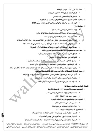 ‫نصرى‬ ‫وليد‬01226084618) ‫مصر‬ ‫حتيا‬ ( ‫شيتات‬‫على‬ ‫مرفوعة‬‫صفحة‬‫الفيس‬‫بوك‬( ) ‫اجتماعية‬ ‫دراسات‬ ‫(مذكرات‬‫ملخصات‬) ‫اجتماعية‬ ‫دراسات‬
‫اجلغرافيا‬‫الثانوي‬ ‫الثالث‬ ‫الصف‬-‫الصف‬‫الثانوي‬ ‫األول‬-‫االجتماعية‬ ‫الدراسات‬‫الصف‬‫و‬ ‫األول‬‫اإلعدادي‬ ‫والثالث‬ ‫الثاني‬–‫السا‬ ‫الصف‬‫االبتدائي‬ ‫دس‬
‫الصفحة‬60
7.‫.حادث‬4‫فبراير‬1942‫ذلك‬ ‫على‬ ‫ترتب‬
‫الربيطانية‬ ‫احلكومة‬ ‫إنذار‬ ‫فاروق‬ ‫امللك‬ ‫قبول‬
‫النحاس‬ ‫باشا‬ ‫مصطفى‬ ‫حكومة‬ ‫تشكيل‬
8.‫لدستور‬ ‫المصري‬ ‫الشعب‬ ‫معارضة‬1930‫المظاهرات‬ ‫من‬ ‫العديد‬ ‫وقيام‬
‫الشعب‬ ‫مطالب‬ ‫إ ى‬ ‫فؤاد‬ ‫امللك‬ ‫رضوخ‬ ‫إ ى‬ ‫أدى‬‫وإعادة‬‫دستور‬1923
9.‫معاهدة‬1936
‫عسكريا‬ ‫ملصر‬ ‫الربيطاني‬ ‫االحتالل‬ ‫إنهاء‬
‫سيادة‬ ‫ذات‬ ‫مستقلة‬ ‫دولة‬ ‫باعتبارها‬ ‫األمم‬ ‫عصبة‬ ‫إ ى‬ ‫مصر‬ ‫انضمام‬
‫مونرتو‬ ( ‫ملؤمتر‬ ‫وفقا‬ ‫األجنبية‬ ‫االمتيازات‬ ‫الغاء‬1937)
‫تقوي‬‫الربيطانية‬ ‫القوات‬ ‫رحيل‬ ‫بعد‬ ‫السويس‬ ‫قناة‬ ‫عن‬ ‫الدفاع‬ ‫من‬ ‫يتمكن‬ ‫حتى‬ ‫املصري‬ ‫اجليش‬ ‫ة‬
‫معاهدة‬ ‫مع‬ ‫تتعارض‬ ‫أال‬ ‫بشرط‬ ‫األجنبية‬ ‫الدول‬ ‫مع‬ ‫املعاهدات‬ ‫عقد‬ ‫فى‬ ‫مصر‬ ‫حرية‬36
‫املشرتكة‬ ‫باإلدارة‬ ‫بريطانيا‬ ‫واعرتاف‬ ‫السودان‬ ‫إ ى‬ ‫املصري‬ ‫اجليش‬ ‫عودة‬
10..‫لمعاهدة‬ ‫النحاس‬ ‫مصطفى‬ ‫حكومة‬ ‫الغاء‬1936‫فى‬‫أكتوبر‬1951
‫الربيطانية‬ ‫القوات‬ ‫ضد‬ ‫املسلح‬ ‫للنضال‬ ‫للشعب‬ ‫احلرية‬ ‫اطالق‬
‫معسكرات‬ ‫مبهامجة‬ ‫الفدائيني‬ ‫قيام‬‫اإلجنليز‬
‫الفدائيني‬ ‫ملساعدة‬ ‫الشرطة‬ ‫جنود‬ ‫عدد‬ ‫زيادة‬ ‫على‬ ‫املصرية‬ ‫احلكومة‬ ‫حرصت‬
‫احملافظ‬ ‫مبنى‬ ‫مبحاصرة‬ ‫الربيطانيون‬ ‫قام‬‫ة‬‫الشرطة‬ ‫سالح‬ ‫لنزع‬ ‫باإلمساعلية‬
‫تسلي‬ ‫مصر‬ ‫جنود‬ ‫رفض‬‫م‬‫األسلحة‬‫الشرطة‬ ‫قوات‬ ‫بني‬ ‫الصدام‬ ‫فوقع‬‫واإلجنليز‬) ‫الشرطة‬ ‫عيد‬ (25‫يناير‬1952
11.‫الفدائيين‬ ‫لمساعدة‬ ‫الشرطة‬ ‫جنود‬ ‫عدد‬ ‫زيادة‬ ‫إلى‬ ‫المصرية‬ ‫الحكومة‬ ‫عمدت‬
‫إ ى‬ ‫أدى‬‫ق‬‫ي‬‫احملافظ‬ ‫مبنى‬ ‫مبحاصرة‬ ‫الربيطانيون‬ ‫ام‬‫ة‬‫الشرطة‬ ‫سالح‬ ‫لنزع‬ ‫باإلمساعلية‬
‫اجلنود‬ ‫رفض‬‫املصريني‬‫تسليم‬‫األسلحة‬‫اجلانبني‬ ‫بني‬ ‫الصدام‬ ‫فوقع‬
‫املصريني‬ ‫من‬ ‫كبري‬ ‫عدد‬ ‫استشهد‬‫أثناء‬‫املعركة‬25‫يناير‬1952
‫اذا‬ ‫يحدث‬ ‫كان‬ ‫ماذا‬ : ‫السادس‬ ‫السؤال‬
1.‫تصريح‬ ‫يتضمن‬ ‫لم‬28‫فبراير‬1922‫األربعة‬ ‫التحفظات‬
‫ملصر‬ ‫الربيطاني‬ ‫االحتالل‬ ‫وإنهاء‬ ‫اإلجنليز‬ ‫جالء‬
‫التام‬ ‫االستقالل‬ ‫على‬ ‫مصر‬ ‫حصول‬
2.‫الصل‬ ‫مؤتمر‬ ‫استجاب‬‫المصرية‬ ‫للمطالب‬ ‫باريس‬ ‫في‬ ‫ح‬
‫التام‬ ‫االستقالل‬ ‫على‬ ‫مصر‬ ‫حصول‬
‫نهائيا‬ ‫مصر‬ ‫عن‬ ‫الربيطانية‬ ‫القوات‬ ‫حالء‬
3.‫تصريح‬ ‫إنجلترا‬ ‫تصدر‬ ‫لم‬28‫فبراير‬1922
‫يكن‬ ‫لعدلي‬ ‫خلفا‬ ‫احلكومة‬ ‫تشكيل‬ ‫عدم‬ ‫مصر‬ ‫يف‬ ‫السياسية‬ ‫رجال‬ ‫إصرار‬
‫البالد‬ ‫أحناء‬ ‫مجيع‬ ‫يف‬ ‫أخرى‬ ‫مرة‬ ‫الثورة‬ ‫جتددت‬ ‫استمرار‬
‫مقاطع‬ ‫استمرار‬) ‫اقتصادية‬ ‫ومقاطعة‬ ‫مقاومة‬ ( ‫اإلجنليزية‬ ‫البضائع‬ ‫املصري‬ ‫الشعب‬ ‫ة‬
 