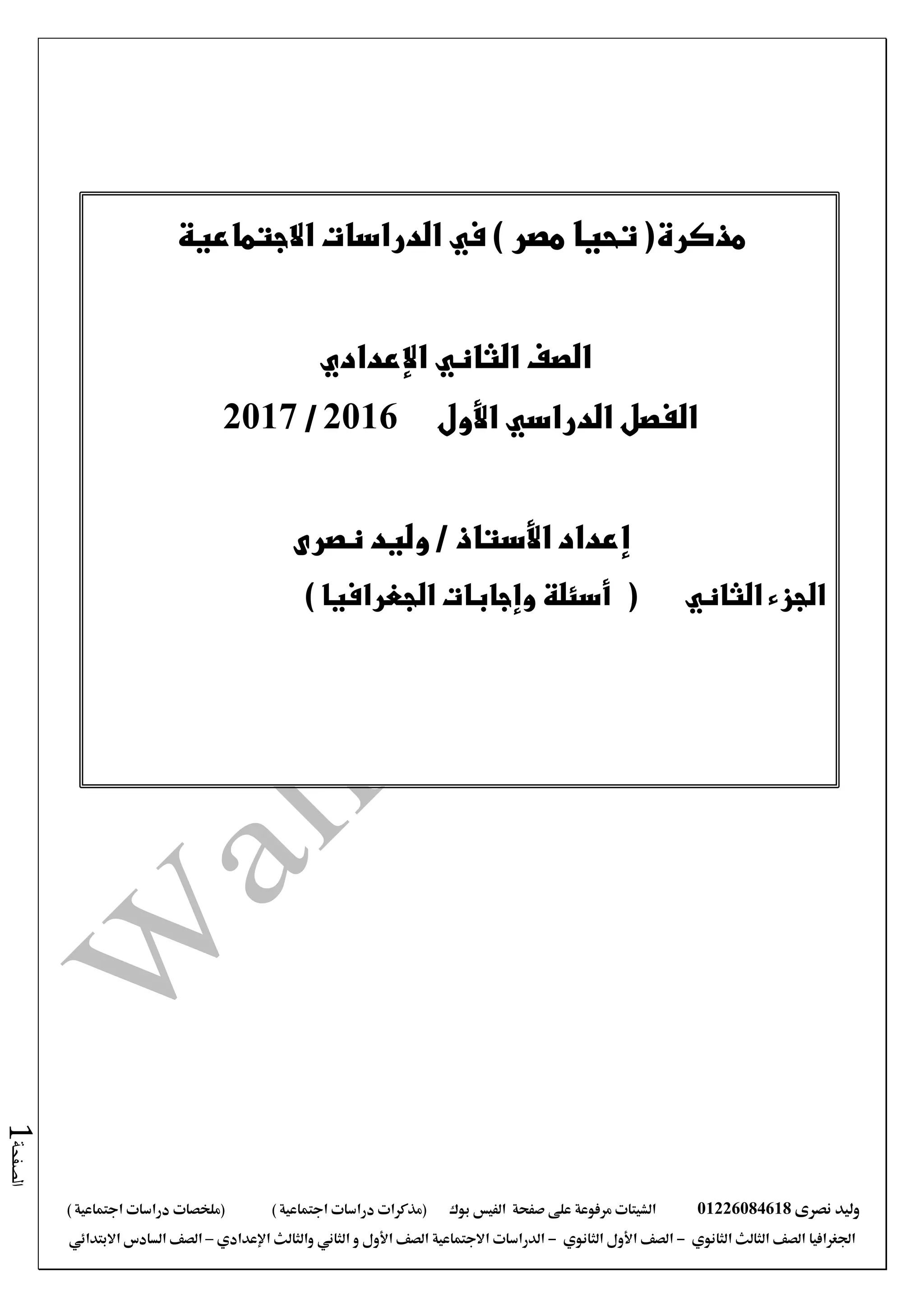 ‫نصرى‬ ‫وليد‬01226084618‫على‬ ‫مرفوعة‬ ‫الشيتات‬‫صفحة‬‫الفيس‬‫بوك‬( ) ‫اجتماعية‬ ‫دراسات‬ ‫(مذكرات‬‫ملخصات‬) ‫اجتماعية‬ ‫دراسات‬
‫اجلغرافيا‬‫الثانوي‬ ‫الثالث‬ ‫الصف‬-‫الصف‬‫الثانوي‬ ‫األول‬-‫االجتماعية‬ ‫الدراسات‬‫الصف‬‫و‬ ‫األول‬‫اإلعدادي‬ ‫والثالث‬ ‫الثاني‬–‫االبتدائي‬ ‫السادس‬ ‫الصف‬
‫الصفحة‬1
‫مذكرة‬(‫مصر‬ ‫تحيا‬‫في‬ )‫االجتماعية‬ ‫الدراسات‬
‫الصف‬‫الثاني‬‫اإلعدادي‬
‫األول‬ ‫الدراسي‬ ‫الفصل‬2016/2017
‫إعداد‬‫األستاذ‬‫نصرى‬ ‫وليد‬ /
‫الثاني‬ ‫الجزء‬() ‫الجغرافيا‬ ‫وإجابات‬ ‫أسئلة‬
 