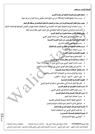 ‫نصرى‬ ‫وليد‬01226084618‫على‬ ‫مرفوعة‬ ‫الشيتات‬‫صفحة‬‫الفيس‬‫بوك‬( ) ‫اجتماعية‬ ‫دراسات‬ ‫(مذكرات‬‫ملخصات‬) ‫اجتماعية‬ ‫دراسات‬
‫اجلغرافيا‬‫الثانوي‬ ‫الثالث‬ ‫الصف‬-‫الصف‬‫الثانوي‬ ‫األول‬-‫االجتماعية‬ ‫الدراسات‬‫الصف‬‫و‬ ‫األول‬‫اإلعدادي‬ ‫والثالث‬ ‫الثاني‬–‫االبتدائي‬ ‫السادس‬ ‫الصف‬
‫الصفحة‬13
‫تفسر‬ ‫بم‬ : ‫الرابع‬ ‫السؤال‬
1.‫وط‬ ‫في‬ ‫العالية‬ ‫الجبال‬ ‫قمم‬ ‫الثلوج‬ ‫تغطى‬‫ن‬‫نا‬‫العربي‬
‫ارتفعنا‬ ‫فكلما‬ ‫ارتفاعها‬ ‫شدة‬ ‫بسبب‬150‫مئوية‬ ‫درجة‬ ‫احلرارة‬ ‫درجة‬ ‫تنخفض‬ ‫البحر‬ ‫سطح‬ ‫عن‬ ‫مرت‬
2.‫سفوح‬‫اطلس‬ ‫جبال‬‫المواجهة‬‫للرياح‬‫المطر‬ ‫ظل‬ ‫منطقة‬ ‫في‬ ‫الواقعة‬ ‫الداخلية‬ ‫السفوح‬ ‫من‬ ً‫ا‬‫مطر‬ ‫أغزر‬
‫اجلبال‬ ‫جبوانب‬ ‫املائية‬ ‫املسطحات‬ ‫من‬ ‫القادمة‬ ‫املاء‬ ‫ببخار‬ ‫احململة‬ ‫الرياح‬ ‫اصطدام‬ ‫بسبب‬‫املواجهة‬‫فتسقط‬ ‫هلا‬‫األمطار‬
‫املطر‬ ‫ظل‬ ‫يف‬ ‫الواقعة‬ ‫الداخلية‬ ‫السفوح‬ ‫إىل‬ ‫الرياح‬ ‫تعرب‬ ‫عندما‬‫جافة‬ ‫تكون‬‫أو‬‫جافة‬ ‫شبه‬
3.‫المناخ‬ ‫يسود‬‫القاري‬‫الوطن‬ ‫من‬ ‫كبيرة‬ ‫مساحة‬‫العربي‬
‫الن‬‫اإلقليم‬‫الصحراوي‬‫يغطى‬80‫الوطن‬ ‫مساحة‬ ‫من‬ %‫العربي‬
4.‫سقوط‬‫األمطار‬‫العربية‬ ‫الجزيرة‬ ‫شبه‬ ‫غرب‬ ‫جنوب‬ ‫على‬ ‫صيفا‬
‫ضمن‬ ‫وقوعها‬ ‫بسبب‬‫اإلقليم‬‫املدارى‬
5.‫الشمال‬ ‫إلى‬ ‫الجنوب‬ ‫من‬ ‫الطول‬ ‫في‬ ‫السافانا‬ ‫حشائش‬ ‫تدرج‬
‫املطر‬ ‫كمية‬ ‫اختالف‬ ‫بسبب‬
6.‫األهمية‬‫االقتصادية‬‫ألشجار‬‫السنط‬
‫ألنها‬‫الصمغ‬ ‫منها‬ ‫يستخرج‬‫العربي‬
7.‫الحرارة‬ ‫درجة‬ ‫ارتفاع‬‫في‬‫الوطن‬ ‫مساحة‬ ‫معظم‬‫العربي‬.
‫امتداد‬ ‫بسبب‬‫العربي‬ ‫الوطن‬‫عرض‬ ‫دائرتي‬ ‫بني‬2‫و‬ ً‫ا‬‫جنوب‬ ْ37,5ً‫ال‬‫مشا‬ ْ
‫أدى‬ ‫مما‬‫إىل‬‫الوطن‬ ‫معظم‬ ‫وقوع‬‫العربي‬. ‫احلارة‬ ‫املدارية‬ ‫املنطقة‬ ‫يف‬
8.‫تعد‬‫حشائش‬‫طبيعية‬ ‫حيوان‬ ‫حديقة‬ ‫السافانا‬
‫بها‬ ‫توجد‬‫أنواع‬‫احليوانات‬ ‫من‬ ‫عديدة‬‫أكله‬‫واللحوم‬ ‫العشب‬
‫النمور‬ ( ‫مثل‬–‫األسود‬–‫الزراف‬–‫األفيال‬)
9.‫المدارية‬ ‫للغابات‬ ‫االقتصادية‬ ‫األهمية‬
‫بها‬ ‫تكثر‬‫أشجار‬‫السنط‬‫اليت‬‫الصمغ‬ ‫استخراج‬ ‫يف‬ ‫يستخدم‬‫العربي‬
10.‫النبات‬ ‫تنوع‬‫الطبيعي‬‫في‬‫الوطن‬‫العربي‬.
‫الوطن‬ ‫يف‬ ‫املناخية‬ ‫األقاليم‬ ‫تنوع‬ ‫بسبب‬‫العربي‬.
11.‫تنوع‬.‫العربي‬ ‫الوطن‬ ‫في‬ ‫الصحراوية‬ ‫النباتات‬
‫املطر‬ ‫كمية‬ ‫اختالف‬ ‫بسبب‬
‫ا‬‫تنمو‬ ‫األمطار‬ ‫القليلة‬ ‫ملناطق‬‫بها‬‫القصرية‬ ‫احلشائش‬.
‫الشوكية‬ ‫النباتات‬ ‫تنمو‬ ‫األمطار‬ ‫النادرة‬ ‫املناطق‬‫والصبار‬.
12.‫العام‬ ‫طوال‬ ‫العربي‬ ‫الوطن‬ ‫قلب‬ ‫في‬ ‫المناخ‬ ‫قارية‬
‫املائية‬ ‫املسطحات‬ ‫عن‬ ‫العربي‬ ‫الوطن‬ ‫قلب‬ ‫لبعد‬
13.) ‫االستبس‬ ( ‫المعتدلة‬ ‫الحشائش‬ ‫أهمية‬
‫واملاعز‬ ‫األغنام‬ ‫عليها‬ ‫تربى‬ ‫ألنها‬
 