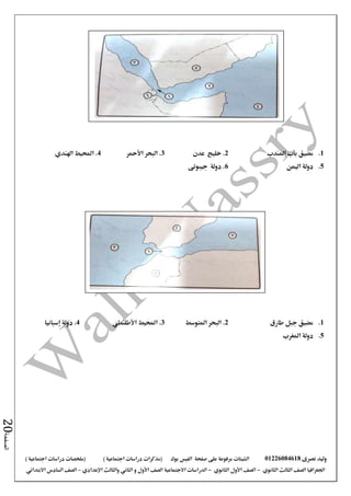 ‫نصرى‬ ‫وليد‬01226084618‫على‬ ‫مرفوعة‬ ‫الشيتات‬‫صفحة‬‫الفيس‬‫بوك‬( ) ‫اجتماعية‬ ‫دراسات‬ ‫(مذكرات‬‫ملخصات‬) ‫اجتماعية‬ ‫دراسات‬
‫اجلغرافيا‬‫الثانوي‬ ‫الثالث‬ ‫الصف‬-‫الصف‬‫الثانوي‬ ‫األول‬-‫االجتماعية‬ ‫الدراسات‬‫الصف‬‫و‬ ‫األول‬‫اإلعدادي‬ ‫والثالث‬ ‫الثاني‬–‫االبتدائي‬ ‫السادس‬ ‫الصف‬
‫الصفحة‬20
1.‫املندب‬ ‫باب‬ ‫مضيق‬2‫عدن‬ ‫خليج‬ .3‫األمحر‬ ‫البحر‬ .4‫اهلندي‬ ‫احمليط‬ .
5.‫اليمن‬ ‫دولة‬6‫جيبوتى‬ ‫دولة‬ .
1.‫طارق‬ ‫جبل‬ ‫مضيق‬2‫املتوسط‬ ‫البحر‬ .3‫األطلنطي‬ ‫احمليط‬ .4‫إسبانيا‬ ‫دولة‬ .
5.‫املغرب‬ ‫دولة‬
 