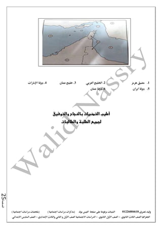 ‫نصرى‬ ‫وليد‬01226084618‫على‬ ‫مرفوعة‬ ‫الشيتات‬‫صفحة‬‫الفيس‬‫بوك‬( ) ‫اجتماعية‬ ‫دراسات‬ ‫(مذكرات‬‫ملخصات‬) ‫اجتماعية‬ ‫دراسات‬
‫اجلغرافيا‬‫الثانوي‬ ‫الثالث‬ ‫الصف‬-‫الصف‬‫الثانوي‬ ‫األول‬-‫االجتماعية‬ ‫الدراسات‬‫الصف‬‫و‬ ‫األول‬‫اإلعدادي‬ ‫والثالث‬ ‫الثاني‬–‫االبتدائي‬ ‫السادس‬ ‫الصف‬
‫الصفحة‬25
1.‫هرمز‬ ‫مضيق‬2‫العربي‬ ‫اخلليج‬ .3‫عمان‬ ‫خليج‬ .4‫دولة‬ .‫اإلمارات‬
5.‫ايران‬ ‫دولة‬6.‫عمان‬ ‫دولة‬
‫والتوفيق‬ ‫بالنجاح‬ ‫التمنيات‬ ‫أطيب‬
‫الطلبة‬ ‫لجميع‬‫والطالبات‬
 