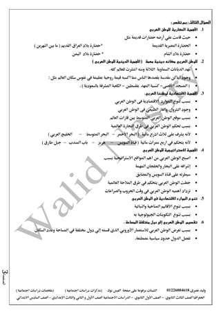 ‫نصرى‬ ‫وليد‬01226084618‫على‬ ‫مرفوعة‬ ‫الشيتات‬‫صفحة‬‫الفيس‬‫بوك‬( ) ‫اجتماعية‬ ‫دراسات‬ ‫(مذكرات‬‫ملخصات‬) ‫اجتماعية‬ ‫دراسات‬
‫اجلغرافيا‬‫الثانوي‬ ‫الثالث‬ ‫الصف‬-‫الصف‬‫الثانوي‬ ‫األول‬-‫االجتماعية‬ ‫الدراسات‬‫الصف‬‫و‬ ‫األول‬‫اإلعدادي‬ ‫والثالث‬ ‫الثاني‬–‫االبتدائي‬ ‫السادس‬ ‫الصف‬
‫الصفحة‬3
: ‫تفسر‬ ‫بم‬ : ‫الثالث‬ ‫السؤال‬
1.‫األهمية‬‫الحضارية‬‫للوطن‬‫العربي‬
‫مثل‬ ‫قدمية‬ ‫حضارات‬ ‫أرضه‬ ‫علي‬ ‫قامت‬ ‫حيث‬
‫احلضارة‬‫القدمية‬ ‫املصرية‬‫*حضارة‬‫بالد‬) ‫النهرين‬ ‫بني‬ ‫ما‬ ( ‫القديم‬ ‫العراق‬
‫الشام‬ ‫بالد‬ ‫حضارة‬‫بالد‬ ‫حضارة‬ *‫اليمن‬
2.‫للوطن‬‫العربي‬‫مهمة‬ ‫دينية‬ ‫مكانه‬) ‫العربي‬ ‫للوطن‬ ‫الدينية‬ ‫األهمية‬ (
‫السماوية‬ ‫الديانات‬ ‫مهد‬‫الثالثة‬.‫كله‬ ‫للعامل‬ ‫انتشرت‬ ‫ومنه‬
‫الناس‬ ‫يقصدها‬ ‫مقدسة‬ ‫أماكن‬ ‫وجود‬‫العامل‬ ‫سكان‬ ‫نفوس‬ ‫يف‬ ‫عظيمة‬ ‫روحية‬ ‫قيمة‬ ‫اكسبه‬ ‫مما‬: ‫مثل‬
(‫األقصى‬ ‫املسجد‬-‫املهد‬ ‫كنسية‬‫بفلسطني‬-. ) ‫بالسعودية‬ ‫املشرفة‬ ‫الكعبة‬
3.‫األهمية‬‫االقتصادية‬‫لوطننا‬‫العربي‬.
‫بسبب‬‫املوارد‬ ‫تنوع‬‫االقتصادية‬‫العربي‬ ‫الوطن‬ ‫فى‬
‫العربي‬ ‫الوطن‬ ‫فى‬ ‫الطبيعي‬ ‫والغاز‬ ‫البرتول‬ ‫وجود‬
‫بسبب‬‫العامل‬ ‫قارات‬ ‫بني‬ ‫املتوسط‬ ‫العربي‬ ‫الوطن‬ ‫موقع‬
‫العاملية‬ ‫التجارة‬ ‫طرق‬ ‫فى‬ ‫العربي‬ ‫الوطن‬ ‫حتكم‬ ‫بسبب‬
‫ألنه‬‫مائية‬ ‫اذرع‬ ‫ثالث‬ ‫على‬ ‫يشرف‬‫األمحر‬ ‫البحر‬ (–‫املتوسط‬ ‫البحر‬–) ‫العربي‬ ‫اخلليج‬
‫ألنه‬‫السويس‬ ‫قناة‬ ( ‫مائية‬ ‫ممرات‬ ‫اربع‬ ‫يف‬ ‫يتحكم‬–‫هرمز‬–‫املندب‬ ‫باب‬–) ‫طارق‬ ‫جبل‬
4.‫العربي‬ ‫للوطن‬ ‫االستراتيجية‬ ‫األهمية‬
‫بسبب‬ ‫االسرتاتيجية‬ ‫املواقع‬ ‫اهم‬ ‫من‬ ‫العربي‬ ‫الوطن‬ ‫اصبح‬
‫املهمة‬ ‫واخللجان‬ ‫البحار‬ ‫على‬ ‫إشرافه‬
‫واملضايق‬ ‫السويس‬ ‫قناة‬ ‫على‬ ‫سيطرته‬
‫العاملية‬ ‫املالحة‬ ‫طرق‬ ‫يف‬ ‫يتحكم‬ ‫العربي‬ ‫الوطن‬ ‫جعلت‬
‫العرب‬ ‫الوطن‬ ‫أهميه‬ ‫تزداد‬‫والصراعات‬ ‫احلروب‬ ‫وقت‬ ‫يف‬ ‫ي‬
5.‫الوطن‬ ‫في‬ ‫االقتصادية‬ ‫الموارد‬ ‫تنوع‬‫العربي‬
‫تنوع‬ ‫بسبب‬‫األقاليم‬‫والنباتية‬ ‫املناخية‬
‫التكوينات‬ ‫تنوع‬ ‫بسبب‬‫به‬ ‫اجليولوجية‬
6.‫تقسيم‬. ‫المساحة‬ ‫مختلفة‬ ‫دول‬ ‫إلى‬ ‫العربي‬ ‫الوطن‬
‫بسبب‬‫العربي‬ ‫الوطن‬ ‫تعرض‬‫ل‬‫دول‬ ‫إلي‬ ‫قسمه‬ ‫الذي‬ ‫األوروبي‬ ‫الستعمار‬‫السكان‬ ‫وعدد‬ ‫املساحة‬ ‫يف‬ ‫خمتلفة‬
‫ت‬‫فصل‬‫الدول‬‫مصطنعة‬ ‫سياسية‬ ‫حدود‬.
 