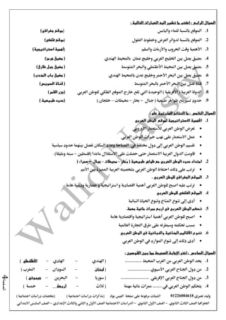 ‫نصرى‬ ‫وليد‬01226084618‫على‬ ‫مرفوعة‬ ‫الشيتات‬‫صفحة‬‫الفيس‬‫بوك‬( ) ‫اجتماعية‬ ‫دراسات‬ ‫(مذكرات‬‫ملخصات‬) ‫اجتماعية‬ ‫دراسات‬
‫اجلغرافيا‬‫الثانوي‬ ‫الثالث‬ ‫الصف‬-‫الصف‬‫الثانوي‬ ‫األول‬-‫االجتماعية‬ ‫الدراسات‬‫الصف‬‫و‬ ‫األول‬‫اإلعدادي‬ ‫والثالث‬ ‫الثاني‬–‫االبتدائي‬ ‫السادس‬ ‫الصف‬
‫الصفحة‬4
‫تشي‬ ‫ما‬ ‫اكتب‬ : ‫الرابع‬ ‫السؤال‬‫ر‬: ‫التالية‬ ‫العبارات‬ ‫اليه‬
1.‫املوقع‬‫بالنسبة‬‫للماء‬‫واليابس‬(‫موقع‬‫جغرافي‬)
2.‫املوقع‬‫بالنسبة‬‫لدوائر‬‫العرض‬‫وخطوط‬‫الطول‬(‫فلكى‬ ‫موقع‬)
3.‫األهمية‬‫وقت‬‫احلروب‬‫واألزمات‬‫والسلم‬(‫أهمية‬)‫استراتيجية‬
4.‫اهلندي‬ ‫باحمليط‬ ‫عمان‬ ‫وخليج‬ ‫العربي‬ ‫اخلليج‬ ‫بني‬ ‫يصل‬ ‫مضيق‬)‫هرمز‬ ‫مضيق‬ (
5.‫احمليط‬ ‫بني‬ ‫يصل‬ ‫مضيق‬‫األطلنطي‬‫املتوسط‬ ‫والبحر‬)‫طارق‬ ‫جبل‬ ‫مضيق‬ (
6.‫وخليج‬ ‫األمحر‬ ‫البحر‬ ‫بني‬ ‫يصل‬ ‫مضيق‬‫اهلندي‬ ‫باحمليط‬ ‫عدن‬)‫المندب‬ ‫باب‬ ‫مضيق‬ (
7.‫بني‬ ‫تصل‬ ‫قناة‬‫البحر‬‫األمحر‬‫املتوسط‬ ‫بالبحر‬)‫السويس‬ ‫قناة‬ (
8.‫العربية‬ ‫الدولة‬(‫األفريقية‬)‫الوحيدة‬‫اليت‬‫املوقع‬ ‫خارج‬ ‫تقع‬‫الفلكي‬‫للوطن‬‫العربي‬)‫القمر‬ ‫(جزر‬
9.‫حدود‬‫جبال‬ ( ‫طبيعية‬ ‫ظواهر‬ ‫مع‬ ‫تسري‬-‫حبار‬–‫حميطات‬–‫خلجان‬)) ‫طبيعية‬ ‫(حدود‬
: ‫على‬ ‫المترتبة‬ ‫النتائج‬ ‫ما‬ : ‫الخامس‬ ‫السؤال‬
1.‫االستراتيجية‬ ‫األهمية‬‫العربي‬ ‫الوطن‬ ‫لموقع‬
‫األوروبي‬ ‫لالستعمار‬ ‫العربي‬ ‫الوطن‬ ‫تعرض‬
‫العربي‬ ‫الوطن‬ ‫خريات‬ ‫نهب‬ ‫على‬ ‫االستعمار‬ ‫عمل‬
‫السكان‬ ‫وعدد‬ ‫املساحة‬ ‫يف‬ ‫خمتلفة‬ ‫دول‬ ‫إىل‬ ‫العربي‬ ‫الوطن‬ ‫تقسيم‬‫سياسية‬ ‫حدود‬ ‫بينهما‬ ‫تفصل‬
‫حتى‬ ‫االستعمار‬ ‫العربية‬ ‫الدول‬ ‫قاومت‬‫على‬ ‫حصلت‬‫االستقالل‬‫(فلسطني‬ ‫ماعدا‬–)‫ومليلة‬ ‫سبته‬.
2.‫طبيعية‬ ‫ظواهر‬ ‫مع‬ ‫العربي‬ ‫الوطن‬ ‫حدود‬ ‫امتداد‬‫بحار‬ (–‫محيطات‬–‫جبال‬-) ‫صحراء‬
‫ذلك‬ ‫على‬ ‫ترتب‬‫الوطن‬ ‫احتفاظ‬‫العربي‬‫بني‬ ‫املميزة‬ ‫العربية‬ ‫بشخصيته‬‫األمم‬
3.‫الجغراف‬ ‫الموقع‬‫ي‬. ‫العربي‬ ‫للوطن‬
‫حضارية‬ ‫و‬ ‫اسرتاتيجية‬ ‫و‬ ‫اقتصادية‬ ‫أهمية‬ ‫العربي‬ ‫للوطن‬ ‫اصبح‬ ‫عليه‬ ‫ترتب‬‫ودينية‬‫هامة‬
4.‫العربي‬ ‫للوطن‬ ‫الفلكي‬ ‫الموقع‬
‫النباتية‬ ‫احلياة‬ ‫وتنوع‬ ‫املناخ‬ ‫تنوع‬ ‫إىل‬ ‫أدى‬
5.‫ت‬‫الوطن‬ ‫حكم‬‫العربي‬‫في‬‫اربع‬.‫مهمة‬ ‫مائية‬ ‫ممرات‬
‫هامة‬ ‫واقتصادية‬ ‫اسرتاتيجية‬ ‫أهمية‬ ‫العربي‬ ‫للوطن‬ ‫اصبح‬
‫حتكمه‬ ‫بسبب‬‫وسيطرته‬‫على‬‫العاملية‬ ‫التجارة‬ ‫طرق‬
6.‫في‬ ‫والنباتية‬ ‫المناخية‬ ‫األقاليم‬ ‫تنوع‬‫العربي‬ ‫الوطن‬
‫إىل‬ ‫ذلك‬ ‫أدى‬‫العربي‬ ‫الوطن‬ ‫يف‬ ‫املوارد‬ ‫تنوع‬
: ‫القوسين‬ ‫بين‬ ‫مما‬ ‫الصحيحة‬ ‫اإلجابة‬ ‫اختر‬ : ‫السادس‬ ‫السؤال‬
1.‫الوطن‬ ‫حيد‬‫العربي‬............. ‫احمليط‬ ‫الغرب‬ ‫من‬(‫اهلندي‬–‫اهلادي‬–‫األطلنطي‬)
2.‫اجلناح‬ ‫دول‬ ‫من‬‫العربي‬‫األسيوي‬.................(‫لبنان‬–‫السودان‬–) ‫املغرب‬
3.‫اجلناح‬ ‫دول‬ ‫من‬‫العربي‬‫اإلفريقي‬......................‫سوريا‬ (–‫البحرين‬–‫جيبوتي‬)
4.‫الوطن‬ ‫يتحكم‬‫العربي‬.. ‫يف‬...‫ممرات‬ ..‫مهمة‬ ‫مائية‬‫ثالث‬ (–‫أربعة‬–‫مخسة‬)
 