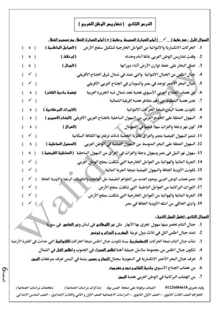 ‫نصرى‬ ‫وليد‬01226084618‫على‬ ‫مرفوعة‬ ‫الشيتات‬‫صفحة‬‫الفيس‬‫بوك‬( ) ‫اجتماعية‬ ‫دراسات‬ ‫(مذكرات‬‫ملخصات‬) ‫اجتماعية‬ ‫دراسات‬
‫اجلغرافيا‬‫الثانوي‬ ‫الثالث‬ ‫الصف‬-‫الصف‬‫الثانوي‬ ‫األول‬-‫االجتماعية‬ ‫الدراسات‬‫الصف‬‫و‬ ‫األول‬‫اإلعدادي‬ ‫والثالث‬ ‫الثاني‬–‫االبتدائي‬ ‫السادس‬ ‫الصف‬
‫الصفحة‬6
: ‫األول‬ ‫السؤال‬( ‫عالمة‬ ‫ضع‬( ‫وعالمة‬ ‫الصحيحة‬ ‫العبارة‬ ‫أمام‬ )) ×. ‫الخطأ‬ ‫تصحيح‬ ‫مع‬ : ‫الخطأ‬ ‫العبارة‬ ‫أمام‬
1.‫االنكسارية‬ ‫احلركات‬‫وااللتوائية‬‫سطح‬ ‫لتشكيل‬ ‫اخلارجية‬ ‫العوامل‬ ‫من‬‫األرض‬) ‫الباطنية‬ ‫العوامل‬ ((x)
2.‫وحدته‬ ‫أمام‬ ‫عائقا‬ ‫العربي‬ ‫الوطن‬ ‫تضاريس‬ ‫وقفت‬) ‫تقف‬ ‫لم‬ ((x)
3.‫دورانها‬ ‫أثناء‬ ‫األرض‬ ‫توازن‬ ‫حفظ‬ ‫على‬ ‫البحار‬ ‫تعمل‬) ‫الجبال‬ ((x)
4.‫االلتوائية‬ ‫اجلبال‬ ‫من‬ ‫اطلس‬ ‫جبال‬‫األفريقي‬ ‫اجلناح‬ ‫شرق‬ ‫مشال‬ ‫يف‬ ‫متتد‬ ‫واليت‬()
5.‫األفريقي‬ ‫العربي‬ ‫اجلناح‬ ‫يف‬ ‫والسودان‬ ‫مصر‬ ‫يف‬ ‫توجد‬ ‫األمحر‬ ‫البحر‬ ‫جبال‬()
6.‫اجلناح‬ ‫هضاب‬ ‫من‬‫العربية‬ ‫اجلزيرة‬ ‫شبه‬ ‫مشال‬ ‫جند‬ ‫هضبة‬ ‫األسيوي‬ ‫العربي‬) ‫الشام‬ ‫بادية‬ ‫(هضبة‬(x)
7.‫الشمالية‬ ‫إفريقيا‬ ‫هضبة‬ ‫مظاهر‬ ‫اهم‬ ‫من‬ ‫الشطوط‬ ‫هضبة‬ ‫تعترب‬()
8.‫االلتوائية‬ ‫احلركات‬ ‫نتيجة‬ ‫اليمن‬ ‫هضبة‬ ‫تكونت‬) ‫البركانية‬ ‫(الثورات‬(x)
9.‫األفريقي‬ ‫العربي‬ ‫باجلناح‬ ‫الساحلية‬ ‫السهول‬ ‫من‬ ‫العربي‬ ‫اخلليج‬ ‫على‬ ‫املطلة‬ ‫السهول‬) ‫األسيوي‬ ‫(الجناح‬(x)
10.‫الصومال‬ ‫يف‬ ‫فيضيا‬ ‫سهال‬ ‫والفرات‬ ‫دجلة‬ ‫نهر‬ ‫كون‬) ‫(العراق‬(x)
11.‫السكانية‬ ‫الكثافة‬ ‫بها‬ ‫ترتفع‬ ‫لذلك‬ ‫اخلصبة‬ ‫بالرتبة‬ ‫والعراق‬ ‫مبصر‬ ‫الفيضية‬ ‫السهول‬ ‫تتميز‬()
12.‫العربي‬ ‫الوطن‬ ‫يف‬ ‫الفيضية‬ ‫السهول‬ ‫من‬ ‫املتوسط‬ ‫البحر‬ ‫على‬ ‫املطلة‬ ‫السهول‬) ‫الساحلية‬ ‫(السهول‬(x)
13.‫الساحلية‬ ‫السهول‬ ‫من‬ ‫العراق‬ ‫فى‬ ‫والفرات‬ ‫دجلة‬ ‫وسهول‬ ‫مصر‬ ‫فى‬ ‫النيل‬ ‫نهر‬ ‫سهول‬) ‫الفيضية‬ ‫الساحلية‬ ((x)
14.‫اخلارجية‬ ‫العوامل‬ ‫من‬ ‫واهلوائية‬ ‫املائية‬ ‫التعرية‬‫اليت‬‫الوطن‬ ‫سطح‬ ‫شكلت‬‫العربي‬()
15.‫اجلافة‬ ‫األودية‬ ‫تكونت‬‫الفيضية‬ ‫والسهول‬‫املائية‬ ‫التعرية‬ ‫نتيجة‬()
16.‫تتميز‬‫الوطن‬ ‫هضاب‬‫العربي‬‫الرملية‬ ‫والتكوينات‬ ‫الواحات‬ ‫مثل‬ ‫الطبيعية‬ ‫الظواهر‬ ‫من‬ ‫العديد‬ ‫بوجود‬‫واألودية‬‫اجلافة‬()
17.‫العوامل‬ ‫من‬ ‫الربكانية‬ ‫الثورات‬‫األرض‬ ‫سطح‬ ‫شكلت‬ ‫اليت‬ ‫الباطنية‬()
18.‫األرض‬ ‫سطح‬ ‫شكلت‬ ‫اليت‬ ‫اخلارجية‬ ‫العوامل‬ ‫من‬ ‫واهلوائية‬ ‫املائية‬ ‫التعرية‬()
19.‫وادى‬‫العالقي‬‫من‬‫امثله‬‫األودية‬‫مصر‬ ‫يف‬ ‫اجلافة‬()
: ‫اآلتية‬ ‫الجمل‬ ‫اكمل‬ : ‫الثاني‬ ‫السؤال‬
1.‫نهر‬ ‫مثل‬ ‫األنهار‬ ‫بها‬ ‫جترى‬ ‫سهول‬ ‫بينها‬ ‫حتصر‬ ‫الشام‬ ‫جبال‬‫الليطاني‬‫ونهر‬ ‫لبنان‬ ‫فى‬‫العاصي‬‫سوريا‬ ‫فى‬
2.‫عربية‬ ‫دول‬ ‫ثالث‬ ‫يف‬ ‫التل‬ ‫اطلس‬ ‫جبال‬ ‫متتد‬‫تونس‬ ‫و‬ ‫الجزائر‬ ‫و‬ ‫المغرب‬
3.‫احلركات‬ ‫نتيجة‬ ‫الشام‬ ‫جبال‬ ‫نشأت‬‫االنكسارية‬‫احلركات‬ ‫نتيجة‬ ‫اطلس‬ ‫جبال‬ ‫تكونت‬ ‫بينما‬‫االلتوائية‬‫اليت‬‫القشرة‬ ‫يف‬ ‫حدثت‬‫األرضية‬
4.‫جبيلية‬ ‫سالسل‬ ‫جمموعة‬ ‫من‬ ‫اطلس‬ ‫جبال‬ ‫تتكون‬‫أهما‬‫الصحراء‬ ‫اطلس‬‫و‬ ‫اجلنوب‬ ‫يف‬‫التل‬ ‫اطلس‬‫الشمال‬ ‫يف‬
5.‫البحر‬ ‫جبال‬ ‫تعرف‬‫األمحر‬‫االنكسارية‬‫السعودية‬ ‫يف‬‫بـج‬‫بال‬‫الحجاز‬‫و‬‫عسير‬‫بينما‬‫يف‬‫مبرتفعات‬ ‫تعرف‬ ‫اليمن‬‫اليمن‬
6.‫األسيوي‬ ‫اجلناح‬ ‫هضاب‬ ‫من‬‫نجد‬ ‫و‬ ‫الشام‬ ‫بادية‬‫حضرموت‬ ‫و‬
7.‫هضبة‬ ‫العربي‬ ‫الوطن‬ ‫يف‬ ‫الربكانية‬ ‫اهلضاب‬ ‫من‬‫اليمن‬
‫الوطن‬ ‫تضاريس‬ ( ‫الثاني‬ ‫الدرس‬‫العربي‬)
 