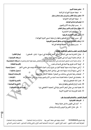 ‫نصرى‬ ‫وليد‬01226084618‫على‬ ‫مرفوعة‬ ‫الشيتات‬‫صفحة‬‫الفيس‬‫بوك‬( ) ‫اجتماعية‬ ‫دراسات‬ ‫(مذكرات‬‫ملخصات‬) ‫اجتماعية‬ ‫دراسات‬
‫اجلغرافيا‬‫الثانوي‬ ‫الثالث‬ ‫الصف‬-‫الصف‬‫الثانوي‬ ‫األول‬-‫االجتماعية‬ ‫الدراسات‬‫الصف‬‫و‬ ‫األول‬‫اإلعدادي‬ ‫والثالث‬ ‫الثاني‬–‫االبتدائي‬ ‫السادس‬ ‫الصف‬
‫الصفحة‬8
9.‫اليمن‬ ‫هضبة‬ ‫تكون‬
‫الربكانية‬ ‫الثورات‬ ‫حدوث‬ ‫نتيجة‬
10.‫وعمان‬ ‫وكردستان‬ ‫وزاجروس‬ ‫اطلس‬ ‫جبال‬ ‫تكون‬
‫االلتوائية‬ ‫احلركات‬ ‫نتيجة‬
11.‫الواحات‬ ‫في‬ ‫الزراعة‬ ‫قيام‬
‫والعيون‬ ‫اآلبار‬ ‫مياه‬ ‫توافر‬ ‫بسبب‬
12.‫الشام‬ ‫وجبال‬ ‫األحمر‬ ‫البحر‬ ‫جبال‬ ‫تكون‬
‫احلركات‬ ‫نتيجة‬‫االنكسارية‬
13.‫تكون‬‫ظاهرة‬‫الرملية‬ ‫الكثبان‬
‫بسبب‬‫للصخور‬ ‫الرياح‬ ‫حنت‬‫تسمى‬ ( ‫إرسابها‬ ‫و‬ ‫نقلها‬ ‫و‬‫اهلوائية‬ ‫التعرية‬)
14.‫الفيضية‬ ‫السهول‬ ‫مناطق‬ ‫فى‬ ‫السكانية‬ ‫الكثافة‬ ‫ارتفاع‬
‫للزراعة‬ ‫الصاحلة‬ ‫اخلصبة‬ ‫الرتبة‬ ‫وجود‬ ‫بسبب‬
‫السؤال‬‫الرابع‬:‫التالية‬ ‫الجمل‬ ‫الية‬ ‫تشير‬ ‫ما‬ ‫اكتب‬:
1.‫جبال‬‫املتوسط‬ ‫للبحر‬ ‫الشرقي‬ ‫الساحل‬ ‫على‬ ‫متتد‬ ‫انكسارية‬‫سوريا‬ ( ‫يف‬–‫لبنان‬–‫فلسطني‬)) ‫الشام‬ ‫(جبال‬
2.‫حركات‬‫باطنية‬‫كربى‬‫أدت‬‫إىل‬‫تكوين‬‫سالسل‬‫جبلية‬‫مرتفعة‬(‫التوائية‬ ‫حركات‬)
3.‫حركات‬‫باطنية‬‫أصابت‬‫الصخور‬‫الصلبة‬‫وأدت‬‫إىل‬‫ارتفاع‬‫بعضها‬‫مكونة‬‫اجلبال‬‫واخنفاض‬‫بعضها‬‫مكونة‬‫البحار‬‫والبحريات‬(‫انكسارية‬ ‫حركات‬)
4.‫أودية‬‫كانت‬‫بها‬ ‫جترى‬‫املياه‬‫يف‬‫قدميا‬‫ثم‬‫جفت‬(‫األ‬‫ودية‬‫ال‬‫جافة‬)
5.‫مستوية‬ ‫شبه‬ ‫او‬ ‫مستوية‬ ‫أراضي‬‫كون‬‫ت‬‫ها‬‫األنهار‬‫عن‬‫طريق‬‫ترسيب‬‫املواد‬‫العالقة‬‫مبياهه‬‫على‬ ‫وتوجد‬‫جانيب‬‫األنهار‬(‫فيضية‬ ‫سهول‬)
6.‫أراضي‬‫مستوية‬ ‫شبه‬ ‫أو‬ ‫مستوية‬‫متتد‬‫سواحل‬ ‫على‬‫البحار‬‫واحمليطات‬(‫ساحلية‬ ‫سهول‬)
7.‫رملية‬ ‫جتمعات‬‫خمتلفة‬ ‫الصحراء‬ ‫من‬ ‫مساحات‬ ‫يف‬ ‫تنتشر‬‫األشكال‬‫واألحجام‬(‫الرملية‬ ‫االرسابات‬)
8.‫الصحراء‬ ‫يف‬ ‫منخفضات‬‫للحياة‬ ‫صاحلة‬‫تستمد‬‫املياه‬‫من‬‫اآلبار‬‫والعيون‬‫للزراعة‬ ‫صاحلة‬ ‫اراضى‬ ‫بها‬ ‫وتوجد‬‫الواحات‬ ()
9.‫حنت‬‫ل‬ ‫املاء‬‫وارسابها‬ ‫لصخور‬) ‫المائية‬ ‫التعرية‬ (
10.‫وارسابها‬ ‫ونقلها‬ ‫للصخور‬ ‫الرياح‬ ‫حنت‬) ‫الهوائية‬ ‫التعرية‬ (
11.‫من‬ ‫متتد‬ ‫هضبة‬‫جبال‬‫البحر‬‫األمحر‬‫احمليط‬ ‫إىل‬ ‫شرقا‬‫األطلنطي‬‫غربا‬‫هضبة‬ (‫أفريقيا‬) ‫الشمالية‬
12.‫العربية‬ ‫اجلزيرة‬ ‫شبه‬ ‫وسط‬ ‫تقع‬ ‫هضبه‬) ‫نجد‬ (
‫السؤال‬‫الخامس‬:‫على‬ ‫المترتبة‬ ‫النتائج‬ ‫ما‬:
1.‫االلتوائية‬ ‫الحركات‬
‫أدت‬‫مرتفعة‬ ‫جبلية‬ ‫سالسل‬ ‫تكوين‬ ‫إىل‬
‫وعمان‬ ‫وكردستان‬ ‫وزاجروس‬ ‫اطلس‬ ‫جبال‬ ‫مثل‬
 