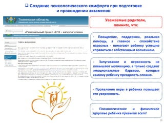 19
 Создание психологического комфорта при подготовке
и прохождении экзаменов
- Поощрение, поддержка, реальная
помощь, а главное - спокойствие
взрослых - помогают ребенку успешно
справиться с собственным волнением.
Уважаемые родители,
помните, что:
- Запугивание и нервозность не
повышают мотивацию, а только создают
эмоциональные барьеры, которые
самому ребенку преодолеть сложно.
- Психологическое и физическое
здоровье ребенка превыше всего!
- Проявление веры в ребенка повышает
его уверенность.
 