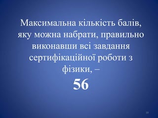 19
Максимальна кількість балів,
яку можна набрати, правильно
виконавши всі завдання
сертифікаційної роботи з
фізики, –
56
 