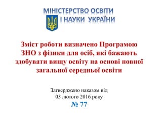 1. Нормативна база пробного
ЗНО-2017
1. Нормативна база пробного
ЗНО-2017
Зміст роботи визначено Програмою
ЗНО з фізики для осіб, які бажають
здобувати вищу освіту на основі повної
загальної середньої освіти
Затверджено наказом від
03 лютого 2016 року
№ 77
 