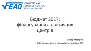 Бюджет 2017:
фінансування аналітичних
центрів
Віктор Мазярчук
Офіс фінансового та економічного аналізу у ВРУ
 