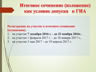 Итоговое сочинение (изложение)
как условие допуска к ГИА
Регистрация на участие в итоговом сочинении
(изложении):
1. на участие 7 декабря 2016 г. - до 23 ноября 2016г.,
2. на участие 1 февраля 2017 г. - до 18 января 2017 г.,
3. на участие 3 мая 2017 - до 19 апреля 2017 г.
 