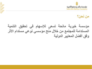 ‫نحن؟‬ ‫من‬
‫مؤسسة‬‫خيرية‬‫مانحة‬‫تسعى‬‫لإلسهام‬‫في‬‫تحقيق‬‫التنمي‬‫ة‬
‫المستدامة‬‫للمجتمع‬‫من‬‫خالل‬‫منح‬‫مؤسسي‬‫نوعي‬‫مستدام‬‫األ‬‫ثر‬
‫وفق‬‫أفضل‬‫المعايير‬‫الدولية‬
 