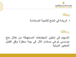 ‫رؤيتنا‬
•‫المستدامة‬ ‫للتنمية‬ ‫المنح‬ ‫في‬ ‫الريادة‬
‫اإلسهام‬‫في‬‫تمكين‬‫المجتمعات‬‫المستهدفة‬‫من‬‫خالل‬‫منح‬
‫مؤسسي‬‫نوعي‬‫مستدام‬‫األثر‬‫في‬‫بيئة‬‫محفزة‬‫وفق‬‫أف‬‫ضل‬
‫المعايير‬‫الدولية‬
‫رسالتنا‬
 