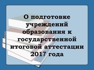 О подготовке
учреждений
образования к
государственной
итоговой аттестации
2017 года
 