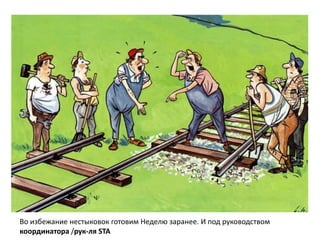 Во избежание нестыковок готовим Неделю заранее. И под руководством
координатора /рук-ля STA
 