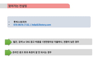 찾아가는 컨설팅
월간, 검색 or SNS 광고 비용을 1천만원이상 지출하나, 전환이 낮은 경우
온라인 광고 효과 측정이 잘 안 되시는 경우
• 투비스토리㈜
• 070-8676-7132 / help@2bstory.com
 