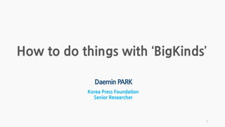How to do things with ‘BigKinds’
Daemin PARK
Korea Press Foundation
Senior Researcher
1
 