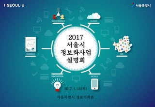 2017
서울시
정보화사업
설명회
2017. 1. 12.(목)
서울특별시 정보기획관
 