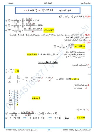 ‫أدبي‬ ‫سادس‬‫االول‬ ‫الفصل‬‫التباديل‬
/ ‫الشمري‬ ‫احمد‬ ‫األستاذ‬0770451693710/ ‫الطباعية‬ ‫للخدمات‬ ‫المرسل‬07703458937
‫مثال‬7/‫من‬ ‫كل‬ ‫قيمة‬ ‫جد‬P3
6
,P5
8
,P7
15
a) P3
6
=
6!
(6−3)!
=
6!
3!
=
6.5.4.3!
3!
= 120
b) P5
8
=
8!
(8−5)!
=
8!
3!
=
8.76.5.4.3!
3!
= 6720
c) P7
15
=
15!
(15−7)!
=
15.14.13.12.11.10.9.8!
8!
= 32432400
‫مثال‬8/‫االرقام‬ ‫بين‬ ‫من‬ ‫مأخوذة‬ ‫ارقام‬ ‫ثالثة‬ ‫من‬ ‫مكون‬ ‫منها‬ ‫كل‬ ‫رمز‬ ‫التي‬ ‫االعداد‬ ‫عدد‬ ‫ما‬3,4,5,6,7,8:‫بشرط‬
‫أ‬–.‫نفسه‬ ‫العدد‬ ‫في‬ ‫الرقم‬ ‫تكرار‬ ‫دون‬
‫ب‬–.‫نفسه‬ ‫العدد‬ ‫في‬ ‫الرقم‬ ‫تكرار‬ ‫يمكن‬
/‫الحل‬‫أ‬–
P3
6
=
6!
(6−3)!
=
6.5.4.3!
3!
= 120 ‫عدد‬
‫ب‬-
‫االحاد‬ ‫مرتبة‬ ‫طرق‬ ‫عدد‬=6
‫العشرات‬ ‫مرتبة‬ ‫طرق‬ ‫عدد‬=6‫الكلية‬ ‫الطرق‬ ‫عدد‬=6.6.6=216‫طريقة‬
‫المئات‬ ‫مرتبة‬ ‫طرق‬ ‫عدد‬=6
‫التمارين‬ ‫حلول‬2-1
1-: ‫من‬ ‫كل‬ ‫قيمة‬ ‫احسب‬
‫أ‬–
7!
5!
=
7.6.5!
5!
= 42
‫ب‬-
=
10!
6!
−
9!
5!
=
10.9.8.7.6!
6!
−
9.8.7.6.5!
5!
= 5040 − 3024 = 2016
2-‫ج‬‫قيمة‬ ‫د‬n: ‫كان‬ ‫اذا‬
‫أ‬-n! = 5040
1 1
2 2
6 3
24 4
120 5
720 6
5040 7
‫ب‬-P2
n
= 72
P2
n
=
n!
(n−2)!
=
n.(n−1).(n−2)!
(n−2)!
= n.(n-1) = n2 – n = 72
n2 – n – 72 = 0 ⟹ (n + 8)(n-9) = 0 ⟹ n = -8 ‫تهمل‬ , ∴ n = 9
7=n∴
‫ق‬‫ان‬‫و‬:‫المساواة‬ ‫ن‬‫كان‬ ‫اذا‬Pr
n
=Pk
n
‫فان‬r = K
10 9
56
 