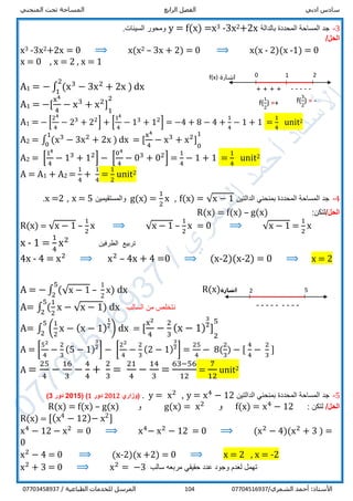 ‫ادبي‬ ‫سادس‬‫الرابع‬ ‫الفصل‬‫المنحني‬ ‫تحت‬ ‫المساحة‬
/‫الشمري‬ ‫أحمد‬ :‫األستاذ‬07704516937104/ ‫الطباعية‬ ‫للخدمات‬ ‫المرسل‬07703458937
3-‫بالدالة‬ ‫المحددة‬ ‫المساحة‬ ‫جد‬+2x23x-3x=f(x)=y.‫السينات‬ ‫ومحور‬
/‫الحل‬
x3 -3x2+2x = 0 ⟹ x(x2 – 3x + 2) = 0 ⟹ x(x - 2)(x -1) = 0
x = 0 , x = 2 , x = 1
A1 = − ∫ (x3
− 3x2
+ 2x )
2
1
dx
A1 = −[
x4
4
− x3
+ x2
] 1
1
21
A1 = − [
24
4
− 23
+ 22
] + [
14
4
− 13
+ 12
] = −4 + 8 − 4 +
1
4
− 1 + 1 =
1
4
unit2
A2 = ∫ (x3
− 3x2
+ 2x )
1
0
dx = [
x4
4
− x3
+ x2
] 1
0
11
A2 = [
14
4
− 13
+ 12
] − [
04
4
− 03
+ 02
] =
1
4
− 1 + 1 =
1
4
unit2
A = A1 + A2 =
1
4
+
1
4
=
1
2
unit2
4-‫الد‬ ‫بمنحني‬ ‫المحددة‬ ‫المساحة‬ ‫جد‬‫التين‬f(x) = √x − 1,g(x) =
1
2
x‫والمستقيمين‬x = 5,x =2.
/‫الحل‬‫لتكن‬:R(x) = f(x) – g(x)
R(x) = √x − 1 –
1
2
x ⟹ √x − 1 –
1
2
x = 0 ⟹ √x − 1 =
1
2
x
x - 1 =
1
4
x2
‫الطرفين‬ ‫تربيع‬
4x - 4 = x2
⟹ x2
– 4x + 4 =0 ⟹ (x-2)(x-2) = 0 ⟹ x = 2
A = − ∫ (√x − 1 –
1
2
x)
5
2
dx
A= ∫ (
1
2
x − √x − 1)
5
2
dx ‫السالب‬ ‫من‬ ‫نتخلص‬
A= ∫ (
1
2
x − (x − 1)
1
21
)
5
2
dx = [
x2
4
−
2
3
(x − 1)
3
21
] 1
2
5
1
A = [
52
4
−
2
3
(5 − 1)
3
21
] − [
22
4
−
2
3
(2 − 1)
3
21
] =
25
4
− 8(
2
3
) − [
4
4
−
2
3
]
A =
25
4
−
16
3
−
4
4
+
2
3
=
21
4
−
14
3
=
63−56
12
=
7
12
unit2
5-‫جد‬‫الدالتين‬ ‫بمنحني‬ ‫المحددة‬ ‫المساحة‬y = x4
− 12,y = x2
.‫(وزاري‬2012‫دور‬1)(2015‫دور‬3)
/‫الحل‬: ‫لتكن‬f(x) = x4
− 12‫و‬g(x) = x2
‫و‬R(x) = f(x) – g(x)
R(x) = [(x4
− 12)− x2
]
x4
− 12 − x2
= 0 ⟹ x4
− x2
− 12 = 0 ⟹ (x2
− 4)(x2
+ 3 ) =
0
x2
− 4 = 0 ⟹ (x-2)(x +2) = 0 ⟹ x = 2 , x = -2
x2
+ 3 = 0 ⟹ x2
= −3 ‫سالب‬ ‫مربعه‬ ‫حقيقي‬ ‫عدد‬ ‫وجود‬ ‫لعدم‬ ‫تهمل‬
f(
3
2
) = -
0 2
-----
‫اشارة‬f(x) 1
+ + + +
f(
1
2
) =+
‫اشارة‬R(x) 2
---------
--
5
 