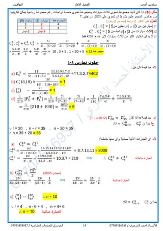 ‫أدبي‬ ‫سادس‬‫االول‬ ‫الفصل‬‫التوافيق‬
/ ‫الشمري‬ ‫احمد‬ ‫األستاذ‬0770451693714/ ‫الطباعية‬ ‫للخدمات‬ ‫المرسل‬07703458937
‫مثال‬10/‫لدينا‬ ‫كان‬ ‫اذا‬‫تحوي‬ ‫مجموعة‬‫ثالث‬‫و‬ ‫سيارات‬‫تحوي‬ ‫مجموعة‬‫خمسة‬‫دراجات‬‫كم‬ ,‫مجموعة‬‫تكوينها‬ ‫يمكن‬ ‫رباعية‬
‫المجموعتين‬ ‫عناصر‬ ‫من‬‫ان‬ ‫بشرط‬‫االكثر‬ ‫على‬ ‫تحوي‬‫دراجتين‬‫؟‬
/‫الحل‬‫االكثر‬ ‫على‬2‫دراجة‬‫من‬ ‫(نبدء‬2)‫وننزل‬
1)]‫من‬ ‫سيارتين‬3[‫و‬]‫من‬ ‫دراجتين‬5[=. C2
3
C2
5
2)]‫ثال‬‫ث‬‫سيار‬‫ات‬‫من‬3[‫و‬]‫دراجة‬‫من‬5[=. C3
3
C1
5
3)‫فقط‬ ‫ثالثة‬ ‫عددها‬ ‫الن‬ ‫سيارات‬ ‫ثالث‬ ‫من‬ ‫اكثر‬ ‫اختيار‬ ‫يمكن‬ ‫ال‬
C2
5
. C2
3
+ C1
5
. C3
3
=
5!
2! . (5−2)!
.
3!
2! . (3−2)!
+
5!
1! . (5−1)!
.
3!
3! . (3−3)!
=
5.4.3!
2 . 3!
.
3.2
2
+
5.4!
4!
.
3!
3!
= 10 . 3 + 5 . 1 = 30 + 5 = 35 ‫مجموعة‬
‫ح‬‫تمارين‬ ‫لول‬3-1
1-: ‫من‬ ‫كل‬ ‫قيمة‬ ‫جد‬
a) C5
11
=
11!
5! . (11−5)!
=
11.10.9.8.7.6!
5.4.3.2! . 6!
=11.3.2.7=462
b) C(18,18) =
18!
18! . (18−18)!
= 1
c) (7
0
) =
7!
0! . (7−0)!
= 1
d)
1
210
[P3
7
+ P4
7
] =
1
210
[
7!
(7−3)!
+
7!
(7−4)!
] =
1
210
[
7.6.5.4!
4!
+
7.6.5.4.3!
3!
]
=
1
210
[210 + 840] =
1050
210
= 5
2-‫قيمة‬ ‫جد‬n‫كان‬ ‫اذا‬C20
n
= C35
n
(2012‫دور‬3)
/‫ج‬‫ان‬ ‫بما‬Cr
n
= Cn−r
n
:‫اذا‬
∵ r = 20 , n – r = 35 , n – 20 = 35
∴ n = 35 + 20 = 55
3-:‫خاطئة‬ ‫منها‬ ‫واي‬ ‫صائبة‬ ‫االتية‬ ‫العبارات‬ ‫اي‬
a) C6
16
= C4
10
C6
16
=
16!
6! . (16−6)!
=
16.15.14.13.12.11.10!
6.5.4.3.2 . 10!
= 8.7.13.11 = 8008
C4
10
=
10!
4! . 6!
=
10.9.8.7.6!
4.3.2 . 6!
= 10.3.7 = 210 ⟹ ∴ C6
16
≠ C4
10
‫خاطئة‬ ‫العبارة‬
b) C23
25
=
P2
25
2!
(‫تمهيدي‬2005)
𝟐𝟓!
𝟐𝟑! .(𝟐𝟓−𝟐𝟑)!
=
𝟐𝟓!
(𝟐𝟓−𝟐)!
.
𝟏
𝟐!
⟹ 𝟐𝟓!
𝟐𝟑! . 𝟐!
=
𝟐𝟓!
𝟐𝟑!
.
𝟏
𝟐!
‫صائبة‬ ‫العبارة‬
c) (n
4
) = (n
6
) ∴ n = 10
‫ان‬ ‫بما‬Cr
n
= Cn−r
n
:‫اذا‬
∵ r = 4 , n - 6 = 4 , n = 4+ 6
∴ n = 10 ‫صائبة‬ ‫العبارة‬
‫المجموع‬=4‫سيارات‬(3)‫دراجات‬(5)
422
431
4‫تهمل‬0‫تهمل‬
 