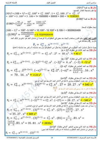 ‫ادبي‬ ‫سادس‬‫االول‬ ‫الفصل‬‫االثرائية‬ ‫االمثلة‬
/ ‫الشمري‬ ‫احمد‬ ‫األستاذ‬0770451693718/ ‫الطباعية‬ ‫للخدمات‬ ‫المرسل‬07703458937
‫مثال‬8/‫قيمة‬ ‫جد‬3
)101(
/‫ج‬:‫ليصبح‬ ‫المقدار‬ ‫بتبسيط‬ ‫نقوم‬
(101)3
= (100 + 1)3
= C0
3
. 1003
+ C1
3
. 1002
. 1 + C2
3
. 100 . 12
+ C3
3
. 13
= 1003
+ 3 . 1002
+ 3 . 100 + 1= 1000000 + 30000 + 300 + 1= 1030301
‫مثال‬9/‫قيمة‬ ‫جد‬5
)0.99(
(0.99)5
= (
99
100
)5
=
995
1005 =
(100−1)5
1005
‫مفكوك‬ ‫ايجاد‬:‫البسط‬
(100 − 1)5
= 1005
- 5.1004
+ 10.1003
- 10.1002
+ 5.100-1 = 9509900499
∴ (0.99)5
=
9509900499
1005 = 0. 9509900499
:‫العام‬ ‫الحد‬ ‫قانون‬‫المفكوك‬ ‫في‬ ‫معين‬ ‫حد‬ ‫اليجاد‬ ‫يستخدم‬ ‫قانون‬ ‫وهو‬‫و‬‫اذا‬‫فرضنا‬‫هو‬ ‫الحد‬ ‫تسلسل‬ ‫ان‬r‫فيرمز‬‫الحد‬ ‫لذلك‬
‫بالرمز‬𝐏𝐫:‫هي‬ ‫ومعادلته‬
𝐏𝐫 = 𝐂 𝐫−𝟏
𝐧
. 𝐱(𝐧−𝐫+𝟏)
. 𝐲(𝐫−𝟏)
‫حيث‬r‫و‬ ‫المفكوك‬ ‫في‬ ‫المطلوب‬ ‫الحد‬ ‫تسلسل‬ ‫تمثل‬n‫المفكوك‬ ‫اس‬ ‫تمثل‬‫تسلسله‬ ‫حد‬ ‫اول‬ (1‫تسلسله‬ ‫حد‬ ‫واخر‬n+1)
‫مثال‬10/‫مفكوك‬ ‫في‬ ‫الثالث‬ ‫الحد‬ ‫جد‬5
)2x +(
P3 = C3−1
5
. x(5−3+1)
. 2(3−1)
= C2
5
. x3
. 22
= 10 . x3
. 4 = 40 x3
‫مثال‬11/‫مفكوك‬ ‫في‬ ‫الثاني‬ ‫الحد‬ ‫جد‬4
)3-a(
P2 = C2−1
4
. a(4−2+1)
. (−3)(2−1)
C1
4
. a3
. (−3)1
= 4 . a3
. (−3) = -12 a3
‫مثال‬12/‫مفكوك‬ ‫في‬ ‫الخامس‬ ‫الحد‬ ‫جد‬8
)x-2(
P5 = C5−1
8
. 2(8−5+1)
. (−x)(5−1)
= C4
8
. 24
. (−x)4
=
8.7.6.5.4!
4.3.2! . 4!
. 16 . x4
= 70 . 16 . x4
= 1120 x4
‫مثال‬13/‫مفكوك‬ ‫في‬ ‫االوسط‬ ‫الحد‬ ‫جد‬6
)x+3(
/ ‫ج‬‫يساوي‬ ‫المفكوك‬ ‫حدود‬ ‫عدد‬ ‫ان‬ ‫بما‬n+1‫اي‬7‫الرابع‬ ‫الحد‬ ‫هو‬ ‫االوسط‬ ‫الحد‬ ‫فان‬:
P4 = C4−1
6
. x(6−4+1)
. (3)(4−1)
= C3
6
. x3
. 27 = 20 . 27 . x3
= 540 x3
‫كان‬ ‫اذا‬ /‫مالحظة‬n‫هو‬ ‫االوسط‬ ‫الحد‬ ‫تسلسل‬ ‫فان‬ ‫زوجي‬ ‫عدد‬
𝐧+𝟏
𝟐
‫مثال‬14/‫مفكوك‬ ‫في‬ ‫االوسط‬ ‫الحد‬ ‫جد‬6
)3-x(
/ ‫ج‬‫يساوي‬ ‫المفكوك‬ ‫حدود‬ ‫عدد‬ ‫ان‬ ‫بما‬n+1‫اي‬7‫الرابع‬ ‫الحد‬ ‫هو‬ ‫االوسط‬ ‫الحد‬ ‫فان‬:
P4 = C4−1
6
. x(6−4+1)
. (−3)(4−1)
= C3
6
. x3
. (−27) = − 20 . 27 . x3
= - 540 x3
‫مثال‬15/‫مفكوك‬ ‫في‬ ‫االوسط‬ ‫الحد‬ ‫جد‬7
)3x+(
/ ‫ج‬‫يساوي‬ ‫المفكوك‬ ‫حدود‬ ‫عدد‬ ‫ان‬ ‫بما‬n+1‫اي‬8‫والخامس‬ ‫الرابع‬ ‫الحدين‬ ‫هو‬ ‫االوسط‬ ‫الحد‬ ‫فان‬:
P4 = C4−1
7
. x(7−4+1)
. (3)(4−1)
= C3
7
. x4
. (27) =
7.6.5.4!
3.2! . 4!
. 27 . x4
= 35 . 27 . x4
= 945 x4
P5 = C5−1
7
. x(7−5+1)
. (3)(5−1)
= C4
7
. x3
. (81) =
7!
4! . 3!
. 81. x3
=
7.6.5.4!
4! . 3!
.81. x3
= 35 . 81 . x3
= 2835x3
‫مثال‬16/‫المتغير‬ ‫يحوي‬ ‫الذي‬ ‫الحد‬ ‫جد‬4
x‫مفكوك‬ ‫في‬6
)3x+(
/ ‫ج‬‫ان‬ ‫نفرض‬‫تسلسل‬‫تسلسله‬ ‫المطلوب‬ ‫الحد‬=r:‫مبين‬ ‫كما‬ ‫المعادلة‬ ‫ونكتب‬
Pr = Cr−1
6
. x(6−r+1)
. (3)(r−1)
 