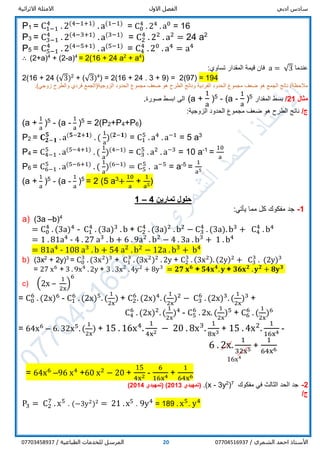 ‫ادبي‬ ‫سادس‬‫االول‬ ‫الفصل‬‫االثرائية‬ ‫االمثلة‬
/ ‫الشمري‬ ‫احمد‬ ‫األستاذ‬0770451693720/ ‫الطباعية‬ ‫للخدمات‬ ‫المرسل‬07703458937
P1 = C1−1
4
. 2(4−1+1)
. a(1−1)
= C0
4
. 24
. a0
= 16
P3 = C3−1
4
. 2(4−3+1)
. a(3−1)
= C2
4
. 22
. a2
= 24 a2
P5 = C5−1
4
. 2(4−5+1)
. a(5−1)
= C4
4
. 20
. a4
= a4
∴ (2+a)4
+ (2-a)4
= 2(16 + 24 a2
+ a4
)
‫عندما‬a = √3:‫تساوي‬ ‫المقدار‬ ‫قيمة‬ ‫فان‬
2(16 + 24 (√3)2
+ (√3)4
) = 2(16 + 24 . 3 + 9) = 2(97) = 194
‫فردي‬ ‫الزوجية(الجمع‬ ‫الحدود‬ ‫مجموع‬ ‫ضعف‬ ‫هو‬ ‫الطرح‬ ‫وناتج‬ ‫الفردية‬ ‫الحدود‬ ‫مجموع‬ ‫ضعف‬ ‫هو‬ ‫الجمع‬ ‫ناتج‬ /‫مالحظة‬.)‫زوجي‬ ‫والطرح‬
‫مثال‬21/‫المقدار‬ ‫بسط‬5
)
1
a
-a(-5
)
1
a
+a(‫صورة‬ ‫ابسط‬ ‫الى‬.
/‫ج‬:‫الزوجية‬ ‫الحدود‬ ‫مجموع‬ ‫ضعف‬ ‫هو‬ ‫الطرح‬ ‫ناتج‬
(a +
1
a
)5
- (a -
1
a
)5
= 2(P2+P4+P6)
P2 = 𝐂 𝟐−𝟏
𝟓
. a(𝟓−𝟐+𝟏)
. (
1
a
)(𝟐−𝟏)
= C1
5
. a4
. a−1
= 5 a3
P4 = C4−1
5
. a(5−4+1)
. (
1
a
)(4−1)
= C3
5
. a2
. a−3
= 10 a-1
=
10
a
P6 = C6−1
5
. a(5−6+1)
. (
1
a
)(6−1)
= C5
5
. a−5
= a-5
=
1
a5
(a +
1
a
)5
- (a -
1
a
)5
= 2 (5 a3
+
10
a
+
1
a5)
1 – 4 ‫تمارين‬ ‫حلول‬
1-‫جد‬:‫يأتي‬ ‫مما‬ ‫كل‬ ‫مفكوك‬
a) (3a –b)4
= C0
4
. (3a)4
- C1
4
. (3a)3
. b + C2
4
. (3a)2
. b2
− C3
4
. (3a). b3
+ C4
4
. b4
= 1 . 81a4
- 4 . 27 a3
. b + 6 . 9a2
. b2
− 4 . 3a . b3
+ 1 . b4
= 81a4
- 108 a3
. b + 54 a2
. b2
− 12a . b3
+ b4
b) (3x2
+ 2y)3
= C0
3
. (3x2
)3
+ C1
3
. (3x2
)2
. 2y + C2
3
. (3x2). (2y)2
+ C3
3
. (2y)3
= 27 x6
+ 3 . 9x4
. 2y + 3 . 3x2
. 4y2
+ 8y3
= 𝟐𝟕 𝐱 𝟔
+ 𝟓𝟒𝐱 𝟒
. 𝐲 + 𝟑𝟔𝐱 𝟐
. 𝐲 𝟐
+ 𝟖𝐲 𝟑
c) (2x –
1
2x
)
6
= C0
6
. (2x)6
- C1
6
. (2x)5
. (
1
2x
) + C2
6
. (2x)4
. (
1
2x
)2
− C3
6
. (2x)3
. (
1
2x
)3
+
C4
6
. (2x)2
. (
1
2x
)4
- C5
6
. 2x. (
1
2x
)5
+ C6
6
. (
1
2x
)6
= 64x6
– 6. 32x5
. (
1
2x
) + 15 . 16x4
.
1
4x2 − 20 . 8x3
.
1
8x3 + 15 . 4x2
.
1
16x4 -
6 . 2x.
1
32x5 +
1
64x6
= 64x6
–96 x4
+60 x2
− 20 +
15
4x2 -
6
16x4 +
1
64x6
2-‫مفكوك‬ ‫في‬ ‫الثالث‬ ‫الحد‬ ‫جد‬7
)2
3y-x(.‫(تمهيدي‬2013)(‫تمهيدي‬4201)
/‫ج‬
P3 = C2
7
. x5
. (−3y2
)2
= 21 .x5 . 9y4
= 189 . x5
. y4
16x4
 