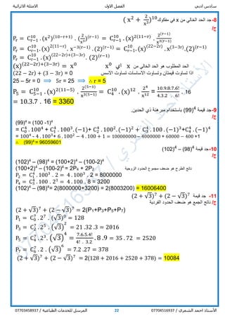 ‫ادبي‬ ‫سادس‬‫االول‬ ‫الفصل‬‫االثرائية‬ ‫االمثلة‬
/ ‫الشمري‬ ‫احمد‬ ‫األستاذ‬0770451693722/ ‫الطباعية‬ ‫للخدمات‬ ‫المرسل‬07703458937
8-‫من‬ ‫الخالي‬ ‫الحد‬ ‫جد‬x‫مفكوك‬ ‫في‬( x2
+
2
x3)10
/‫ج‬
Pr = Cr−1
10
. (x2
)(10−r+1)
. (
2
x3)(r−1)
= Cr−1
10
. (x)2(11−r)
.
2(r−1)
x3(r−1)
Pr = Cr−1
10
. (x)2(11−r)
. x−3(r−1)
. (2)(r−1)
= Cr−1
10
. (x)(22−2r)
. x(3−3r).(2)(r−1)
Pr = Cr−1
10
. (x)
(22−2r)+(3−3r)
. (2)(r−1)
(x)(22−2r)+(3−3r)
= x0
x0
‫اي‬ x ‫هو‬ ‫المطلوب‬ ‫الحد‬‫من‬ ‫الخالي‬ ‫الحد‬
(22 − 2r) + (3 − 3r) = 0 ‫االسس‬ ‫تساوت‬ ‫االساسات‬ ‫وتساوت‬ ‫قيمتان‬ ‫تساوت‬ ‫اذا‬
25 – 5r = 0 ⟹ 5r = 25 ⟹ ∴ r = 5
P5 = C5−1
10
. (x)2(11−5)
.
2(5−1)
x3(5−1) = C4
10
. (x)12
.
24
x12 =
10.9.8.7.6!
4.3.2 . 6!
. 16
= 10.3.7 . 16 = 3360
9-‫قيمة‬ ‫جد‬4
)99(.‫الحدين‬ ‫ذي‬ ‫مبرهنة‬ ‫باستخدام‬
/‫ج‬
(99)4
= (100 -1)4
= C0
4
. 1004
+ C1
4
. 1003
. (−1)+ C2
4
. 1002
. (−1)2
+ C3
4
. 100 . (−1)3
+C4
4
. (−1)4
= 1004
- 4 . 1003
+ 6 . 1002
− 4 . 100 + 1 = 100000000 – 4000000 + 60000 − 400 +1
∴ (99)4
= 96059601
10-‫قيمة‬ ‫جد‬4
)98(–4
)102(
/‫ج‬
(102)4
– (98)4
= (100+2)4
– (100-2)4
(100+2)4
– (100-2)4
= 2P4 + 2P2 ‫الزوجية‬ ‫الحدود‬ ‫مجموع‬ ‫ضعف‬ ‫هو‬ ‫الطرح‬ ‫ناتج‬
P2 = C1
4
. 1003
. 2 = 4 . 1003
. 2 = 8000000
P4 = C3
4
. 100 . 23
= 4 . 100 . 8 = 3200
(102)4
– (98)4
= 2(8000000+3200) = 2(8003200) = 16006400
11-‫قيمة‬ ‫جد‬+ (2 − √3)7
(2 + √3)7
/‫ج‬‫الفردية‬ ‫الحدود‬ ‫ضعف‬ ‫هو‬ ‫الجمع‬ ‫ناتج‬
(2 + √3)7
+ (2 − √3)7
= 2(P1+P3+P5+P7)
P1 = C0
7
. 27
. (√3)0
= 128
P3 = C2
7
. 25
. (√3)
2
= 21 .32 .3 = 2016
P5 = C4
7
. 23
. (√3)
4
=
7.6.5.4!
4! . 3.2
. 8 .9 = 35 . 72 = 2520
P7 = C6
7
. 2 . (√3)
6
= 7.2 .27 = 378
(2 + √3)7
+ (2 − √3)7
= 2(128 + 2016 + 2520 + 378) = 10084
 
