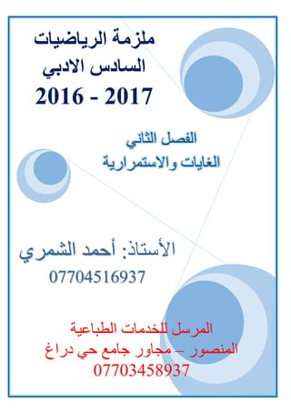 1
‫األستاذ‬‫الشمري‬ ‫أحمد‬ :
07704516937
‫المرسل‬‫الطباعية‬ ‫للخدمات‬
‫المنصور‬–‫دراغ‬ ‫حي‬ ‫جامع‬ ‫مجاور‬
07703458937
‫ملزمة‬‫الرياضيات‬
‫االدبي‬ ‫السادس‬
2017-2016
‫الثاني‬ ‫الفصل‬
‫واالستمرارية‬ ‫الغايات‬
 