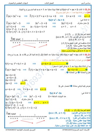 ‫الص‬ ‫او‬ ‫العظمى‬ ‫النهايات‬ ‫الثالث‬ ‫الفصل‬ ‫أدبي‬ ‫سادس‬‫غرى‬
/‫الشمري‬ ‫أحمد‬ :‫األستاذ‬0770451693760‫المرسل‬‫الطباعية‬ ‫للخدمات‬/07703458937
‫مثال‬5/‫كانت‬ ‫اذا‬+ ax + 53
x=f(x)‫عند‬ ‫محلية‬ ‫نهاية‬ ‫نقطة‬ ‫لها‬1=x‫قيمة‬ ‫جد‬a.‫النهاية‬ ‫نوع‬ ‫وبين‬
/‫الحل‬‫ان‬ ‫بما‬‫ل‬‫عند‬ ‫نهاية‬ ‫لدالة‬x = 1‫الميل‬ ‫فان‬‫يساوي‬0.
f̅ (x) = 3x2
+ a ⟹ f̅ (1) = 3.12
+ a = 3 + a = 0 ⟹ 3 + a = 0 ⟹ a = -3
:‫هي‬ ‫الدالة‬ ‫اذا‬3x + 5-3
x=f(x)
f̅ (x) = 3x2
– 3 ⟹ 3x2
– 3 = 0 ⟹ 3(x2
-1) = 0 3‫مشترك‬ ‫عامل‬
(x2
-1) = 0 ⟹ (x - 1) (x + 1) = 0 ⟹ x = 1 , x = -1
f(1)= 13
-3 . 1 + 5 = 3
f(-1)= (-1)3
- 3 . (-1) + 5 = -1 + 3 + 5 = 7
) :‫الحرجة‬ ‫النقاط‬1,3) ‫و‬ (-1,7(
‫الفتر‬ ‫في‬ ‫متزايدة‬ ‫الدالة‬‫تين‬:R , x < -1}{x:x ∈
‫و‬R , x > 1}{x:x ∈
) ‫المفتوحة‬ ‫الفترة‬ ‫في‬ ‫متناقصة‬ ‫الدالة‬-1,1(
) ‫محلية‬ ‫عظمى‬ ‫نهاية‬ ‫نقطة‬-1,7(
) ‫محلية‬ ‫صغرى‬ ‫نهاية‬ ‫نقطة‬1,3(
‫عند‬ ‫اذا‬1=x.‫محلية‬ ‫صغرى‬ ‫نهاية‬ ‫تكون‬
‫مثال‬6/‫كانت‬ ‫اذا‬+ bx3
ax=f(x)) ‫النقطة‬ ‫عند‬ ‫محلية‬ ‫نهاية‬ ‫تمتلك‬2-,1‫من‬ ‫كل‬ ‫قيمة‬ ‫فما‬ (R∈a , b‫هذه‬ ‫نوع‬ ‫وما‬
.‫النهاية‬
/‫الحل‬) ‫عند‬ ‫نهاية‬ ‫نقطة‬ ‫تملك‬ ‫الدالة‬ ‫ان‬ ‫السؤال‬ ‫في‬ ‫ذكر‬1,-2‫لذلك‬ (f(1) = -2:
f(1) = a. 13
+ b.1 = -2 ⟹ a + b = -2 ………………. 
‫عند‬ ‫نهاية‬ ‫تملك‬ ‫الدالة‬ ‫ان‬ ‫بما‬x = 1‫الميل‬ ‫فان‬=:‫صفر‬
f̅ (x) = 3ax2
+ b ⟹ f̅ (1) = 3a.12
+ b = 3a + b = 0 ⟹ 3a + b = 0 ………
‫المعادلة‬ ‫نطرح‬‫المعادلة‬ ‫من‬:
3a + b = 0
a + b = -2
2a + 0 = 2 ‫بالطرح‬
2a = 2 ⟹ a = 1
‫قيمة‬ ‫نعوض‬a‫معادلة‬ ‫في‬‫على‬ ‫لنحصل‬b:
a + b = -2 ⟹ 1 + b = -2 ⟹ b = -3
:‫هي‬ ‫الدالة‬ ‫اذا‬3x-3
x=f(x)
f̅ (x) = 3x2
- 3 ⟹ 3x2
– 3 = 0 ‫المشتقة‬ ‫النهايات‬ ‫عند‬=0
3(x2
-1) = 0 3‫مشترك‬ ‫عامل‬
(x - 1) (x + 1) = 0 ⟹ x = 1 , x = -1
f(1)= 13
-3 . 1 = -2
f(-1)= (-1)3
- 3 . (-1) = -1 + 3 = 2
) :‫الحرجة‬ ‫النقاط‬3-,1) ‫و‬ (1,2-(
:‫الفترتين‬ ‫في‬ ‫متزايدة‬ ‫الدالة‬R , x < -1}{x:x ∈
R , x > 1}{x:x ∈
‫الفترة‬ ‫في‬ ‫متناقصة‬ ‫الدالة‬R , -1 < x < 1}{x:x ∈
( ‫محلية‬ ‫عظمى‬ ‫نهاية‬ ‫نقطة‬-1,2)
( ‫محلية‬ ‫صغرى‬ ‫نهاية‬ ‫نقطة‬1,-2)
( ‫النقطة‬ ‫عند‬ ‫اذا‬1,-2.‫محلية‬ ‫صغرى‬ ‫نهاية‬ ‫تكون‬ )
-------- + + + +
-1 1
+ + + +
‫اشارة‬(x)f̅
-------- + + ++
-1 1
+ + + +
‫اشارة‬(x)f̅
 