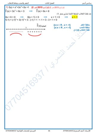 ‫أدبي‬ ‫سادس‬‫االنقالب‬ ‫ونقاط‬ ‫والتحدب‬ ‫التقعر‬ ‫الثالث‬ ‫الفصل‬
/‫الشمري‬ ‫أحمد‬ :‫األستاذ‬0770451693766‫المرسل‬‫الطباعية‬ ‫للخدمات‬/07703458937
7) f(x) = x3
+3x2
+3x +1 )2 ‫دور‬ 2015 ‫(وزاري‬ (2 ‫دور‬ 2013 ‫)وزاري‬
f̅ (x) = 3x2
+ 6x + 3 ⟹ f̅̅ (x) = 6x + 6
:‫اذا‬ ‫صفر‬ ‫تساوي‬ ‫الثانية‬ ‫المشتقة‬ ‫االنقالب‬ ‫نقاط‬ ‫عند‬
6x + 6 = 0 ⟹ 6(x + 1) = 0 ⟹ x + 1 = 0 ⟹ x = -1
f(-1) = (-1)3
+ 3(-1)2
+ 3 . (-1) + 1 = -1 + 3 - 3 + 1 = 0
‫التقعر‬ ‫منطقة‬R , x > -1}{x:x ∈
‫التحدب‬ ‫منطقة‬R , x < -1}{x:x ∈
( ‫االنقالب‬ ‫نقطة‬-1,0.)
‫اشارة‬f̅̅ (x)
---------- + + + + + + +
-1
 