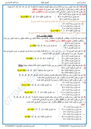 ‫أدبي‬ ‫سادس‬‫االول‬ ‫الفصل‬‫االساسي‬ ‫العد‬ ‫مبدأ‬
/ ‫الشمري‬ ‫احمد‬ ‫األستاذ‬077045169377/ ‫الطباعية‬ ‫للخدمات‬ ‫المرسل‬07703458937
‫مثال‬15/‫االرقام‬ ‫باستخدام‬ ‫تكوينه‬ ‫يمكن‬ ‫مراتب‬ ‫ثالثة‬ ‫من‬ ‫رمزه‬ ‫مكون‬ ‫عددا‬ ‫كم‬(1,2,3,4,5,6,7):‫بحيث‬
a)‫العدد‬ ‫في‬ ‫الرقم‬ ‫وتكرار‬ ‫زوجيا‬ ‫العدد‬ ‫يكون‬‫غير‬.‫به‬ ‫مسموح‬(‫تمهيدي‬2014)
b).‫به‬ ‫مسموح‬ ‫العدد‬ ‫في‬ ‫الرقم‬ ‫وتكرار‬ ‫فرديا‬ ‫العدد‬ ‫يكون‬‫(وزاري‬2013)‫ثاني‬ ‫دور‬
/‫الحل‬a)‫االحاد‬ ‫مرتبة‬ ‫طرق‬ ‫عدد‬=3
‫العشرات‬ ‫مرتبة‬ ‫طرق‬ ‫عدد‬=6‫الكلية‬ ‫الطرق‬ ‫عدد‬=3.6.5=90‫طريقة‬
‫المئات‬ ‫مرتبة‬ ‫طرق‬ ‫عدد‬=5
/ ‫مالحظة‬( ‫االرقام‬ ‫احد‬ ‫تحوي‬ ‫االحاد‬ ‫مرتبة‬2‫و‬4‫و‬6‫يساوي‬ ‫االحاد‬ ‫مرتبة‬ ‫طرق‬ ‫عدد‬ ‫اي‬ )3.
b)‫االحاد‬ ‫مرتبة‬ ‫طرق‬ ‫عدد‬=4
‫العشرات‬ ‫مرتبة‬ ‫طرق‬ ‫عدد‬=7
‫المئات‬ ‫مرتبة‬ ‫طرق‬ ‫عدد‬=7
‫الكلية‬ ‫الطرق‬ ‫عدد‬=4.7.7=196‫طريقة‬
/ ‫مالحظة‬(‫االرقام‬ ‫احد‬ ‫تحوي‬ ‫االحاد‬ ‫مرتبة‬1‫و‬3‫و‬5‫و‬7‫يساوي‬ ‫االحاد‬ ‫مرتبة‬ ‫طرق‬ ‫عدد‬ ‫اي‬ )4.
‫تمارين‬ ‫حلول‬1-1
1-‫احمد‬ ‫لدى‬5‫و‬ ‫مختلفة‬ ‫سترات‬6‫و‬ ‫مختلفة‬ ‫بنطلونات‬8‫سترة‬ ‫من‬ ‫مكون‬ ‫احمد‬ ‫به‬ ‫يظهر‬ ‫مختلف‬ ‫زي‬ ‫فبكم‬ ‫مختلفة‬ ‫قمصان‬
.‫وقميص‬ ‫وبنطلون‬(‫تمهيدي‬2013,‫وزاري‬2011)‫اول‬ ‫دور‬
/‫ج‬‫السترات‬ ‫طرق‬ ‫عدد‬=5
‫البنطلونات‬ ‫طرق‬ ‫عدد‬=6‫الزي‬ ‫طرق‬ ‫عدد‬=5.6.8=240‫ز‬‫ي‬
‫القمصان‬ ‫طرق‬ ‫عدد‬=8
2-‫الحروف‬ ‫لدينا‬ ‫كان‬ ‫اذا‬(‫أ‬–‫ل‬–‫ع‬–‫ق‬–‫ك‬–) ‫ب‬‫هذه‬ ‫من‬ )‫معنى‬ ‫بدون‬ ‫او‬ ‫(بمعنى‬ ‫احرف‬ ‫اربعة‬ ‫من‬ ‫مكونة‬ ‫كلمة‬ ‫كم‬
‫الحروف‬‫ع‬.‫الواحدة‬ ‫الكلمة‬ ‫في‬ ‫الحرف‬ ‫بتكرار‬ ‫يسمح‬ ‫ال‬ ‫ان‬ ‫لى‬
/‫ج‬‫االول‬ ‫الحرف‬ ‫طرق‬ ‫عدد‬=6
‫الثاني‬ ‫الحرف‬ ‫طرق‬ ‫عدد‬=5‫الكلمات‬ ‫عدد‬=6.5.4.3=360‫كلمة‬
‫الثالث‬ ‫الحرف‬ ‫طرق‬ ‫عدد‬=4
‫الرابع‬ ‫الحرف‬ ‫طرق‬ ‫عدد‬=3
3-‫وظائف‬ ‫ثالثة‬ ‫لشغل‬ ‫اشخاص‬ ‫عشرة‬ ‫بين‬ ‫من‬ ‫اشخاص‬ ‫ثالث‬ ‫اختيار‬ ‫يمكن‬ ‫طريقة‬ ‫بكم‬‫معينة‬‫مختلفة‬.
/‫ج‬‫االولى‬ ‫الوظيفة‬ ‫طرق‬ ‫عدد‬=10
‫الثانية‬ ‫الوظيفة‬ ‫طرق‬ ‫عدد‬=9‫الوظائف‬ ‫شغل‬ ‫طرق‬ ‫عدد‬=10.9.8=720‫طريقة‬
‫الثالثة‬ ‫الوظيفة‬ ‫طرق‬ ‫عدد‬=8
4-‫االرقام‬ ‫باستخدام‬ ‫تكوينه‬ ‫يمكن‬ ‫ارقام‬ ‫ثالثة‬ ‫من‬ ‫رمزه‬ ‫مكون‬ ‫عددا‬ ‫كم‬9,8,7,6,5,4,3
‫أ‬–.‫نفسه‬ ‫العدد‬ ‫في‬ ‫للرقم‬ ‫مسموح‬ ‫غير‬ ‫والتكرار‬ ‫فرديا‬ ‫العدد‬ ‫يكون‬ ‫ان‬ ‫على‬
‫ب‬–.‫نفسه‬ ‫العدد‬ ‫في‬ ‫للرقم‬ ‫به‬ ‫مسموح‬ ‫والتكرار‬ ‫زوجيا‬ ‫العدد‬ ‫يكون‬ ‫ان‬ ‫على‬
/‫ج‬‫أ‬-‫االحاد‬ ‫مرتبة‬ ‫طرق‬ ‫عدد‬=4
‫العشرات‬ ‫مرتبة‬ ‫طرق‬ ‫عدد‬=6‫الكلية‬ ‫الطرق‬ ‫عدد‬=4.6.5=120‫طريقة‬
‫المئات‬ ‫مرتبة‬ ‫طرق‬ ‫عدد‬=5
‫ب‬-‫االحاد‬ ‫مرتبة‬ ‫طرق‬ ‫عدد‬=3
‫العشرات‬ ‫مرتبة‬ ‫طرق‬ ‫عدد‬=7‫الكلية‬ ‫الطرق‬ ‫عدد‬=3.7.7=147‫طريقة‬
‫المئات‬ ‫مرتبة‬ ‫طرق‬ ‫عدد‬=7
5-‫االرقام‬ ‫باستخدام‬ ‫تكوينه‬ ‫يمكن‬ ‫مراتب‬ ‫ثالث‬ ‫من‬ ‫مكون‬ ‫رمزه‬ ‫يكون‬ ‫عددا‬ ‫كم‬1,2,3,4,5,6,7
‫أ‬–‫اكبر‬ ‫العدد‬ ‫يكون‬ ‫ان‬ ‫على‬‫من‬500.‫نفسه‬ ‫العدد‬ ‫في‬ ‫للرقم‬ ‫به‬ ‫مسموح‬ ‫والتكرار‬
‫ب‬–‫من‬ ‫اصغر‬ ‫العدد‬ ‫يكون‬ ‫ان‬ ‫على‬400.‫نفسه‬ ‫العدد‬ ‫في‬ ‫للرقم‬ ‫به‬ ‫مسموح‬ ‫غير‬ ‫والتكرار‬
/‫الحل‬
‫أ‬-‫االحاد‬ ‫مرتبة‬ ‫طرق‬ ‫عدد‬=7
‫العشرات‬ ‫مرتبة‬ ‫طرق‬ ‫عدد‬=7‫الكلية‬ ‫الطرق‬ ‫عدد‬=3.7.7=147‫عدد‬
‫المئات‬ ‫مرتبة‬ ‫طرق‬ ‫عدد‬=3
‫ب‬-‫االحاد‬ ‫مرتبة‬ ‫طرق‬ ‫عدد‬=5
‫العشرات‬ ‫مرتبة‬ ‫طرق‬ ‫عدد‬=6‫الكلية‬ ‫الطرق‬ ‫عدد‬=3.6.5=90‫عدد‬
‫المئات‬ ‫مرتبة‬ ‫طرق‬ ‫عدد‬=3
 
