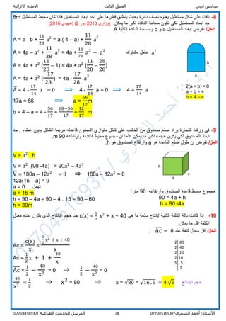 ‫ادبي‬ ‫سادس‬‫ا‬‫الثالث‬ ‫لفصل‬‫االثرائية‬ ‫االمثلة‬
/‫الشمري‬ ‫أحمد‬ :‫األستاذ‬0770451693778‫المرسل‬‫الطباعية‬ ‫للخدمات‬/07703458937
8-‫قطر‬ ‫ينطبق‬ ‫بحيث‬ ‫دائرة‬ ‫نصف‬ ‫يعلوه‬ ‫مستطيل‬ ‫شكل‬ ‫على‬ ‫نافذة‬‫المستطيل‬ ‫محيط‬ ‫كان‬ ‫فاذا‬ ‫المستطيل‬ ‫ابعاد‬ ‫احد‬ ‫على‬ ‫ها‬8m
.‫يمكن‬ ‫ما‬ ‫اكبر‬ ‫النافذة‬ ‫مساحة‬ ‫تكون‬ ‫لكي‬ ‫المستطيل‬ ‫ابعاد‬ ‫جد‬)‫وزاري‬2013‫دور‬2()‫تمهيدي‬2016(
/‫الحل‬‫المستطيل‬ ‫ابعاد‬ ‫نفرض‬a‫و‬b‫النافذة‬ ‫ومساحة‬‫الكلية‬A
A = a . b +
11
28
a2
= a.( 4 – a) +
11
28
a
2
A = 4a – a2
+
11
28
a
2
= 4a +
11
28
a2
− a2
‫مشترك‬ ‫عامل‬ a2
A = 4a + a2
(
11
28
– 1) = 4a + a2
(
11
28
–
28
28
)
A = 4a + a2
(
−17
28
) = 4a -
17
28
a2
A̅ = 4 -
17
14
a = 0 ⟹ 4 -
17
14
a = 0 ⟹ 4 =
17
14
a
17a = 56 ⟹ a =
56
17
m
b = 4 – a = 4 -
56
17
=
68−56
17
=
12
17
m
9-‫جد‬ , ‫غطاء‬ ‫بدون‬ ‫الشكل‬ ‫مربعة‬ ‫قاعدته‬ ‫السطوح‬ ‫متوازي‬ ‫شكل‬ ‫على‬ ‫الخشب‬ ‫من‬ ‫صندوق‬ ‫صنع‬ ‫يراد‬ ‫للنجارة‬ ‫ورشة‬ ‫في‬
‫لكي‬ ‫الصندوق‬ ‫ابعاد‬‫وارتفاعه‬ ‫قاعدته‬ ‫محيط‬ ‫مجموع‬ ‫ان‬ ‫علما‬ ‫يمكن‬ ‫ما‬ ‫اكبر‬ ‫حجمه‬ ‫يكون‬90m.
/‫الحل‬‫هو‬ ‫القاعدة‬ ‫ضلع‬ ‫طول‬ ‫ان‬ ‫نفرض‬a‫هو‬ ‫الصندوق‬ ‫وارتفاع‬h:
V = a2
. h
V = a2
.(90 -4a) = 90a2
– 4a3
V̅ = 180a – 12a2
= 0 ⇒ 180a – 12a2
= 0
12a(15 – a) = 0
a = 0 ‫تهمل‬
a = 15 m
h = 90 – 4a = 90 – 4 . 15 = 90 – 60
h = 30m
10-‫هي‬ ‫ما‬ ‫سلعة‬ ‫النتاج‬ ‫الكلية‬ ‫الكلفة‬ ‫دالة‬ ‫كانت‬ ‫اذا‬c(x) =
1
2
x2 + x + 40‫معدل‬ ‫عنده‬ ‫يكون‬ ‫الذي‬ ‫االنتاج‬ ‫حجم‬ ‫جد‬
.‫يمكن‬ ‫ما‬ ‫اقل‬ ‫الكلفة‬
/‫الحل‬‫عند‬ ‫كلفة‬ ‫معدل‬ ‫اقل‬Ac̅̅̅ = 0:
Ac =
c(x)
x
=
1
2
x2
+ x + 40
x
Ac =
1
2
x + 1 +
40
x
Ac̅̅̅ =
1
2
−
40
x2 = 0 ⇒ 1
2
−
40
x2
= 0
40
x2 =
1
2
⇒ x2
= 80 ⇒ x = √80 = √16 . 5 = 4 √5 ‫االنتاج‬ ‫حجم‬
2 80
2 40
2 20
2 10
5 5
1
b
a
2(a + b) = 8
a + b = 4
b = 4 – a
h
a
a
‫وارتفاعه‬ ‫الصندوق‬ ‫قاعدة‬ ‫محيط‬ ‫مجموع‬90:‫متر‬
90 = 4a + h
h = 90 -4a
 