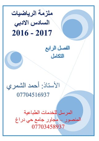 /‫الشمري‬ ‫أحمد‬ :‫األستاذ‬0770451693781/ ‫الطباعية‬ ‫للخدمات‬ ‫المرسل‬07703458937
‫األستاذ‬‫الشمري‬ ‫أحمد‬ :
07704516937
‫المرسل‬‫الطباعية‬ ‫للخدمات‬
‫المنصور‬–‫دراغ‬ ‫حي‬ ‫جامع‬ ‫مجاور‬
07703458937
‫ملزمة‬‫الرياضيات‬
‫االدبي‬ ‫السادس‬
2017-2016
‫الفصل‬‫الرابع‬
‫التكامل‬
 