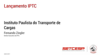 Instituto Paulista do Transporte de
Cargas
Fernando Zingler
Diretor Executivo do IPTC
Lançamento IPTC
24/01/2017
 