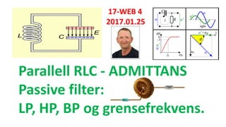 17-WEB 4
2017.01.25
Parallell RLC - ADMITTANS
Passive filter:
LP, HP, BP og grensefrekvens.
 