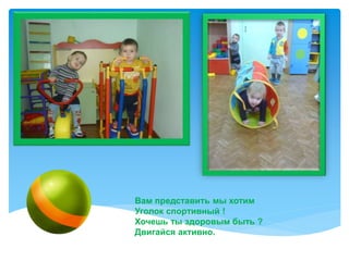 Вам представить мы хотим
Уголок спортивный !
Хочешь ты здоровым быть ?
Двигайся активно.
 