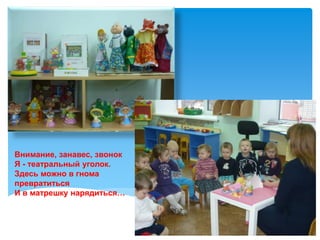 Внимание, занавес, звонок
Я - театральный уголок.
Здесь можно в гнома
превратиться
И в матрешку нарядиться…
 