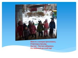 Вместе с солнцем просыпаюсь,
Я приходу утра рад.
Быстро – быстро собираюсь
Я в любимый детский сад!
 